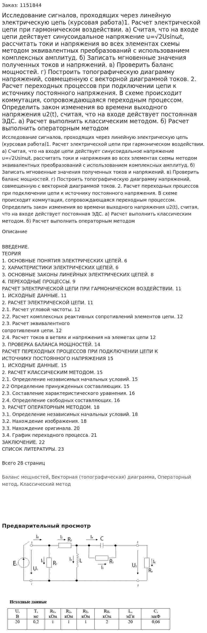 Исследование   сигналов,   проходящих    через    линейную электрическую    цепь (курсовая работа)1.	Расчет     электрической     цепи     при     гармоническом       воздействии. а)	Считая, что на входе цепи действует синусоидальное напряжение u=√2Usinωt, рассчитать  токи и напряжения во всех элементах схемы  методом эквивалентных преобразований с использованием комплексных амплитуд. 	           					 					                                                                                                б)	Записать   мгновенные   значения   полученных   токов   и   напряжений. 	  в)	Проверить   баланс   мощностей. 	           					  г)	Построить топографическую диаграмму напряжений, совмещенную с векторной диаграммой токов. 	           					 	  2.	Расчет переходных процессов при подключении цепи к источнику постоянного напряжения.     	           					 		 В схеме происходит коммутация, сопровождающаяся переходным процессом. Определить закон изменения во времени выходного напряжения  u2(t), считая, что на входе действует постоянная ЭДС. 	           		  а) Расчет выполнить классическим  методом. 	           				 б) Расчет выполнить  операторным методом 