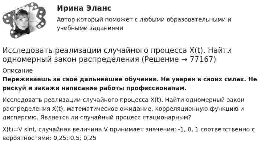      
            Описание
            Переживаешь за своё дальнейшее обучение. Не уверен в своих силах. Не рискуй и закажи написание работы профессионалам. Исследовать реализации случайного процесса X(t). Найти одномерный закон распределения X(t), математическое ожидание, корреляционную функцию и дисперсию. Является ли случайный процесс стационарным?X(t)=V sin⁡t, случайная величина V принимает значения: -1, 0, 1 соответственно с вероятностями: 0,25; 0,5; 0,25   
            
            
            Исследовать на сходимость числовой ряд с помощью достаточных признаков сходимостиИсследовать реализации случайного процесса X(t). Найти одномерный закон распределенияИсследовать ряд на сходимостьИсследовать ряд на сходимостьИстец Сидорова А.В. 18.08.2017 обратился в суд с иском к ООО «Туризм» в защиту прав потребителя, указав в обоснование иска, что 12.06.2017 г. между истцом и турагентством ООО «Привилегия»Истинная мольная теплоемкость С2Н5ОН дается выражением: С = 106,524 - 0,1656Т + 0,5753*10^-3 * Т^2 Найти значение средней мольной теплоемкости в пределах от 0 до 78 С.Истоки идеи горизонтальных связей восходят к созданию в 1992 г.... - единого экономического, политического, социального и культурного пространства с определенными высокими нормами и обязательствами участниковИсследования рынка (Практическое задание 1,2,3,4) ТГУ, РосдистантИсследования фонда Карнеги выявили, что в ... успеха в карьере дают мягкие навыки (Soft Skills)Исследователь ресурсов (Resource Investigator) - это член команды,...Исследовательский подход, с позиции которого спорт является самостоятельным социальным институтом, – это … подход- исследовать SWOT–анализ процесса; - изучить АВС–анализ процесса; - проанализировать использование бенчмаркинга. Объект работы – бизнес–процессы. Предмет работы – инструменты анализа и управления бизнес–процессами. Методы исследования: анализ и синтез, индукция и дедукция, сравнение и обобщение.Исследовать модели инвестиционного процесса, соответствующие экономическому положению страны и внешним экономическим условиямИсследовать на сходимость указанные ряды с положительными членами