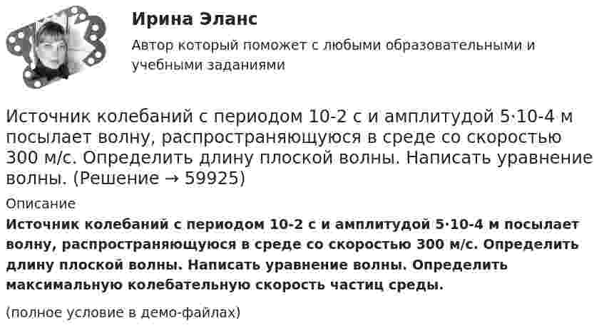     
            Описание
            Источник колебаний с периодом 10-2 с и амплитудой 5·10-4 м посылает волну, распространяющуюся в среде со скоростью 300 м/с. Определить длину плоской волны. Написать уравнение волны. Определить максимальную колебательную скорость частиц среды.(полное условие в демо-файлах)   
            
            
            Источники, формы права,  обращения  в Конституционный суд РФ, Понятие правонарушения.Источник колебаний с периодом 10-2 с и амплитудой 5·10-4 м посылает волну, распространяющуюся в среде со скоростью 300 м/с. Определить длину плоской волны. Написать уравнение волны. Источник монохроматического света с длиной волны 600 нм движется по направлению к наблюдателю со скоростью 400 м/с. Определить длину волны излучения, которую зарегистрирует спектральный прибор наблюдения.Источник монохроматического света с длиной волны l0 = 0,6 мкм движется по направлению к наблюдателю со скоростью 0,1c (c – скорость света в вакууме). Определить доплеровское смещение Dl длины волны, регистрируемое приёмником наблюдателя.Источник монохроматического света с длиной волны l = 0,6 мкм движется по направлению к наблюдателю со скоростью 0,1c (c – скорость света в вакууме). Определить доплеровское смещение Dl длины волны, регистрируемое приёмником наблюдателя.Источник монохроматического света с длиной волны lambda_0=0,5 мкм движется по направлению к наблюдателю со скоростью 0,15c (c – скорость света в вакууме). Определить длину волны, которую зарегистрирует приемник наблюдателя.Источник монохроматического света с длиной волны λ0 движется по направлению к наблюдателю. Определите скорость движения V источника, если приёмник наблюдателя зафиксировал длину волны λ.Источник звука, собственная частота которого v0 = 1,8 кГц, движется равномерно по прямой, отстоящей от неподвижного наблюдателя на l = 250 м. Скорость источника составляет h = 0,8 скорости звука в воздухе. Найти:Источники инфляции и методы ее регулирования в современной экономикеИсточники информации для маркетингового анализа (Вариант 1)Источники и приемники данных для импорта и экспорта в корпоративных информационных системах (КИС) - это ...Источники и приемники данных для импорта и экспорта в корпоративных информационных системах (КИС) - это ...Источники международного права по юридической силе включают в себя следующую логическую последовательность:Источники муниципального права