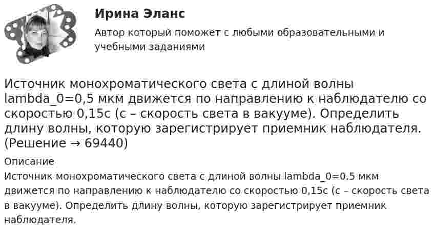      
            Описание
            Источник монохроматического света с длиной волны lambda_0=0,5 мкм движется по направлению к наблюдателю со скоростью 0,15c (c – скорость света в вакууме). Определить длину волны, которую зарегистрирует приемник наблюдателя.   
            
            
            Источник монохроматического света с длиной волны l = 0,6 мкм движется по направлению к наблюдателю со скоростью 0,1c (c – скорость света в вакууме). Определить доплеровское смещение Dl длины волны, регистрируемое приёмником наблюдателя.Источник монохроматического света с длиной волны lambda_0=0,5 мкм движется по направлению к наблюдателю со скоростью 0,15c (c – скорость света в вакууме). Определить длину волны, которую зарегистрирует приемник наблюдателя.Источник монохроматического света с длиной волны λ0 движется по направлению к наблюдателю. Определите скорость движения V источника, если приёмник наблюдателя зафиксировал длину волны λ.Источник монохроматического света с длиной волны λ0 движется по направлению к наблюдателю. Определите скорость движения V источника, если приёмник наблюдателя зафиксировал длину волны λ.Источником инфляции может быть:Источником информации для заполнения третьего раздела баланса являются бухгалтерские счета …Источником информации может бытьИсточники и приемники данных для импорта и экспорта в корпоративных информационных системах (КИС) - это ...Источники международного права по юридической силе включают в себя следующую логическую последовательность:Источники муниципального праваИсточники питания для сварки (Итоговый тест с ответами) 100%Источники, формы права,  обращения  в Конституционный суд РФ, Понятие правонарушения.Источник колебаний с периодом 10-2 с и амплитудой 5·10-4 м посылает волну, распространяющуюся в среде со скоростью 300 м/с. Определить длину плоской волны. Написать уравнение волны. Источник монохроматического света с длиной волны 600 нм движется по направлению к наблюдателю со скоростью 400 м/с. Определить длину волны излучения, которую зарегистрирует спектральный прибор наблюдения.