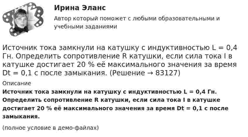     
            Описание
            Источник тока замкнули на катушку с индуктивностью L = 0,4 Гн. Определить сопротивление R катушки, если сила тока I в катушке достигает 20 % её максимального значения за время Dt = 0,1 с после замыкания.(полное условие в демо-файлах)   
            
            
            Источником энергии солнечного излучения служит: Выберите один ответ: a.энергия ветра b.нефть c.энергия воды d.термоядерная реакция на Солнце e.газИсточник тока замкнули на катушку с индуктивностью L = 0,4 Гн. Определить сопротивление R катушки, если сила тока I в катушке достигает 20 % её максимального значения за время Dt = 0,1 с после замыкания.Источник тока замкнули на катушку, сопротивление которой равно R = 20 Ом. По истечении времени t = 0,1 с сила тока замыкания достигла 95 % от предельного значения. Определить индуктивность катушки.Источник тока замкнули на катушку сопротивлением R = 10 Oм и индуктивностью L = 0,2 Гн. Через какое время сила тока в цепи достигнет 50 % максимального значения?Источник тока замкнули на катушку сопротивлением R = 10 Oм и индуктивностью L = 200 мГн. Через какое время сила тока в цепи достигнет половины своего предельного значения?Источник тока замкнули на катушку сопротивлением R = 10 Ом и индуктивностью L = 0,2 Гн. Через какое время сила тока в цепи достигнет 50% максимального значения?Источник тока замкнули на катушку сопротивлением r = 200 Ом. По истечении времени t = 0,1 с сила тока замыкания достигла 0,95 предельного значения. Определить индуктивность катушки.Источник монохроматического света с длиной волны λ0 движется по направлению к наблюдателю. Определите скорость движения V источника, если приёмник наблюдателя зафиксировал длину волны λ.Источник монохроматического света с длиной волны λ0 движется по направлению к наблюдателю. Определите скорость движения V источника, если приёмник наблюдателя зафиксировал длину волны λ.Источником инфляции может быть:Источником информации для заполнения третьего раздела баланса являются бухгалтерские счета …Источником информации может бытьИсточником предпринимательского права является ...Источником финансирования прироста оборотных средств служит излишек  собственных … 