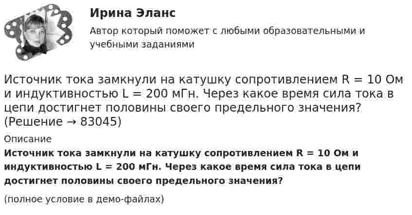     
            Описание
            Источник тока замкнули на катушку сопротивлением R = 10 Oм и индуктивностью L = 200 мГн. Через какое время сила тока в цепи достигнет половины своего предельного значения?(полное условие в демо-файлах)   
            
            
            Источник тока замкнули на катушку сопротивлением R = 10 Oм и индуктивностью L = 0,2 Гн. Через какое время сила тока в цепи достигнет 50 % максимального значения?Источник тока замкнули на катушку сопротивлением R = 10 Oм и индуктивностью L = 200 мГн. Через какое время сила тока в цепи достигнет половины своего предельного значения?Источник тока замкнули на катушку сопротивлением R = 10 Ом и индуктивностью L = 0,2 Гн. Через какое время сила тока в цепи достигнет 50% максимального значения?Источник тока замкнули на катушку сопротивлением r = 200 Ом. По истечении времени t = 0,1 с сила тока замыкания достигла 0,95 предельного значения. Определить индуктивность катушки.Источник тока замкнули на катушку сопротивлением R = 20 Ом. Через время t = 0,1 с тока I в катушке достигла 0,95 предельного значения. Определить индуктивность L катушки.Источник тока замкнут на катушку сопротивлением R = 20 Oм. За время Dt = 0,1 с сила тока замыкания достигла 0,95 предельного значения. Определить индуктивность катушки.Источник тока замкнут сначала на внешнее сопротивление 2 Ом, а затем на внешнее сопротивление 0,5 Ом. Найти его ЭДС и внутреннее сопротивление, если известно, что мощность, выделяемая во внешней цениИсточником информации для заполнения третьего раздела баланса являются бухгалтерские счета …Источником информации может бытьИсточником предпринимательского права является ...Источником финансирования прироста оборотных средств служит излишек  собственных … Источником ЭМП частотой 100 ГГц является антенна. Допустимая энергетическая нагрузка на человека составляет 2 Вт∙ч/м2. Нарабочем месте оператора плотность потока энергии составляет 4 Вт/м2. Определите допустимое время нахождения оператора на рабочем Источником энергии солнечного излучения служит: Выберите один ответ: a.энергия ветра b.нефть c.энергия воды d.термоядерная реакция на Солнце e.газИсточник тока замкнули на катушку с индуктивностью L = 0,4 Гн. Определить сопротивление R катушки, если сила тока I в катушке достигает 20 % её максимального значения за время Dt = 0,1 с после замыкания.