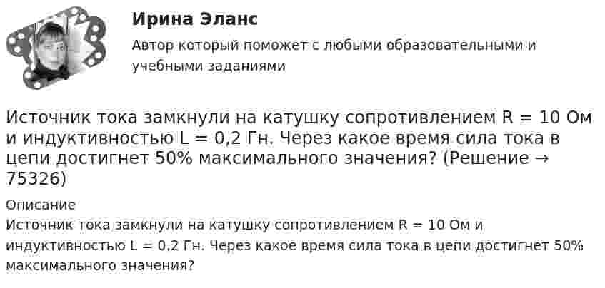      
            Описание
            Источник тока замкнули на катушку сопротивлением R = 10 Ом и индуктивностью L = 0,2 Гн. Через какое время сила тока в цепи достигнет 50% максимального значения?   
            
            
            Источник тока замкнули на катушку сопротивлением R = 10 Oм и индуктивностью L = 200 мГн. Через какое время сила тока в цепи достигнет половины своего предельного значения?Источник тока замкнули на катушку сопротивлением R = 10 Ом и индуктивностью L = 0,2 Гн. Через какое время сила тока в цепи достигнет 50% максимального значения?Источник тока замкнули на катушку сопротивлением r = 200 Ом. По истечении времени t = 0,1 с сила тока замыкания достигла 0,95 предельного значения. Определить индуктивность катушки.Источник тока замкнули на катушку сопротивлением R = 20 Ом. Через время t = 0,1 с тока I в катушке достигла 0,95 предельного значения. Определить индуктивность L катушки.Источник тока замкнут на катушку сопротивлением R = 20 Oм. За время Dt = 0,1 с сила тока замыкания достигла 0,95 предельного значения. Определить индуктивность катушки.Источник тока замкнут сначала на внешнее сопротивление 2 Ом, а затем на внешнее сопротивление 0,5 Ом. Найти его ЭДС и внутреннее сопротивление, если известно, что мощность, выделяемая во внешней цениИсточник УФ-облучения с горелкой ПРК-2 потребляет ток 3,7 А при напряжении 220 В. Какова мощность излучателя? Какова стоимость работы излучателя в течение года в физиотерапевтическом кабинете,Источником информации может бытьИсточником предпринимательского права является ...Источником финансирования прироста оборотных средств служит излишек  собственных … Источником ЭМП частотой 100 ГГц является антенна. Допустимая энергетическая нагрузка на человека составляет 2 Вт∙ч/м2. Нарабочем месте оператора плотность потока энергии составляет 4 Вт/м2. Определите допустимое время нахождения оператора на рабочем Источником энергии солнечного излучения служит: Выберите один ответ: a.энергия ветра b.нефть c.энергия воды d.термоядерная реакция на Солнце e.газИсточник тока замкнули на катушку с индуктивностью L = 0,4 Гн. Определить сопротивление R катушки, если сила тока I в катушке достигает 20 % её максимального значения за время Dt = 0,1 с после замыкания.Источник тока замкнули на катушку, сопротивление которой равно R = 20 Ом. По истечении времени t = 0,1 с сила тока замыкания достигла 95 % от предельного значения. Определить индуктивность катушки.