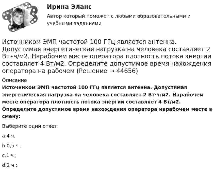      
            Описание
            Источником ЭМП частотой 100 ГГц является антенна. Допустимая энергетическая нагрузка на человека составляет 2 Вт∙ч/м2. Нарабочем месте оператора плотность потока энергии составляет 4 Вт/м2. Определите допустимое время нахождения оператора нарабочем месте в смену:Выберите один ответ:a.4 ч.b.0,5 ч ;c.1 ч ;d.2 ч ;  
            
            
            Источником финансирования прироста оборотных средств служит излишек  собственных … Источником ЭМП частотой 100 ГГц является антенна. Допустимая энергетическая нагрузка на человека составляет 2 Вт∙ч/м2. Нарабочем месте оператора плотность потока энергии составляет 4 Вт/м2. Определите допустимое время нахождения оператора на рабочем Источником энергии солнечного излучения служит: Выберите один ответ: a.энергия ветра b.нефть c.энергия воды d.термоядерная реакция на Солнце e.газИсточник тока замкнули на катушку с индуктивностью L = 0,4 Гн. Определить сопротивление R катушки, если сила тока I в катушке достигает 20 % её максимального значения за время Dt = 0,1 с после замыкания.Источник тока замкнули на катушку, сопротивление которой равно R = 20 Ом. По истечении времени t = 0,1 с сила тока замыкания достигла 95 % от предельного значения. Определить индуктивность катушки.Источник тока замкнули на катушку сопротивлением R = 10 Oм и индуктивностью L = 0,2 Гн. Через какое время сила тока в цепи достигнет 50 % максимального значения?Источник тока замкнули на катушку сопротивлением R = 10 Oм и индуктивностью L = 200 мГн. Через какое время сила тока в цепи достигнет половины своего предельного значения?Источник монохроматического света с длиной волны l = 0,6 мкм движется по направлению к наблюдателю со скоростью 0,1c (c – скорость света в вакууме). Определить доплеровское смещение Dl длины волны, регистрируемое приёмником наблюдателя.Источник монохроматического света с длиной волны lambda_0=0,5 мкм движется по направлению к наблюдателю со скоростью 0,15c (c – скорость света в вакууме). Определить длину волны, которую зарегистрирует приемник наблюдателя.Источник монохроматического света с длиной волны λ0 движется по направлению к наблюдателю. Определите скорость движения V источника, если приёмник наблюдателя зафиксировал длину волны λ.Источник монохроматического света с длиной волны λ0 движется по направлению к наблюдателю. Определите скорость движения V источника, если приёмник наблюдателя зафиксировал длину волны λ.Источником инфляции может быть:Источником информации для заполнения третьего раздела баланса являются бухгалтерские счета …Источником информации может быть