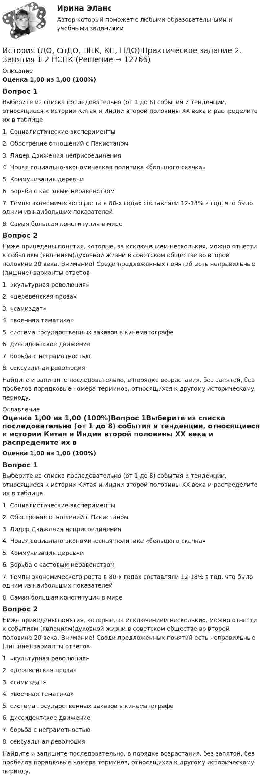      
          Описание
          Оценка 1,00 из 1,00 (100%)Вопрос 1Выберите из списка последовательно (от 1 до 8) события и тенденции, относящиеся к истории Китая и Индии второй половины XX века и распределите их в таблице1.      Социалистические эксперименты2.      Обострение отношений с Пакистаном3.      Лидер Движения неприсоединения4.      Новая социально-экономическая политика «большого скачка»5.      Коммунизация деревни6.      Борьба с кастовым неравенством7.      Темпы экономического роста в 80-х годах составляли 12-18% в год, что было одним из наибольших показателей8.      Самая большая конституция в миреВопрос 2Ниже приведены понятия, которые, за исключением нескольких, можно отнести к событиям (явлениям)духовной жизни в советском обществе во  второй половине 20 века. Внимание! Среди предложенных понятий есть неправильные (лишние) варианты ответов1.      «культурная революция»2.      «деревенская проза»3.      «самиздат»4.      «военная тематика»5.      система государственных заказов в кинематографе6.      диссидентское движение7.      борьба с неграмотностью8.      сексуальная революцияНайдите и запишите последовательно, в порядке возрастания, без запятой, без пробелов порядковые номера терминов, относящихся к другому историческому периоду. 
          Оглавление
          Оценка 1,00 из 1,00 (100%)Вопрос 1Выберите из списка последовательно (от 1 до 8) события и тенденции, относящиеся к истории Китая и Индии второй половины XX века и распределите их в таблице1.      Социалистические эксперименты2.      Обострение отношений с Пакистаном3.      Лидер Движения неприсоединения4.      Новая социально-экономическая политика «большого скачка»5.      Коммунизация деревни6.      Борьба с кастовым неравенством7.      Темпы экономического роста в 80-х годах составляли 12-18% в год, что было одним из наибольших показателей8.      Самая большая конституция в миреВопрос 2Ниже приведены понятия, которые, за исключением нескольких, можно отнести к событиям (явлениям)духовной жизни в советском обществе во  второй половине 20 века. Внимание! Среди предложенных понятий есть неправильные (лишние) варианты ответов1.      «культурная революция»2.      «деревенская проза»3.      «самиздат»4.      «военная тематика»5.      система государственных заказов в кинематографе6.      диссидентское движение7.      борьба с неграмотностью8.      сексуальная революцияНайдите и запишите последовательно, в порядке возрастания, без запятой, без пробелов порядковые номера терминов, относящихся к другому историческому периоду. 
            
            
            История (ДО, СпДО, ПНК, КП, ПДО) Практическое задание 2. Занятия 1-2История (ДО, СпДО, ПНК, КП, ПДО) Практическое задание 2. Занятия 1-2  НСПКИстория (ДО, СпДО, ПНК, КП, ПДО) Практическое занятие 1. Задание 1-10История (ДО, СпДО, ПНК, КП, ПДО) Практическое занятие 1. Задания 1-10История (ДО, СпДО, ПНК, КП, ПДО) Практическое занятие 1. Задания 1-10 НСПКИстория (ДО, СпДО, ПНК, КП, ПДО) Практическое занятие 1. Задания 1-10 ТестИстория (ДО, СпДО, ПНК, КП, ПДО) Практическое занятие 2. Задание 3История (ДО, СпДО, ПНК, КП, ПДО)История (ДО, СпДО, ПНК, КП, ПДО)История (ДО, СпДО, ПНК, КП, ПДО)История (ДО, СпДО, ПНК, КП, ПДО)ИСТОРИЯ (ДО, СПДО, ПНК, КП, ПДО)История (ДО, СпДО, ПНК, КП, ПДО) (август 2022)История (ДО, СпДО, ПНК, КП, ПДО) Комплекс НСПК