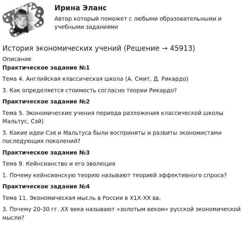      
            Описание
            Практическое задание №1Тема 4. Английская классическая школа (А. Смит, Д. Рикардо)3. Как определяется стоимость согласно теории Рикардо?Практическое задание №2Тема 5. Экономические учения периода разложения классической школы Мальтус, Сэй)3. Какие идеи Cэя и Мальтуса были восприняты и развиты экономистами последующих поколений?Практическое задание №3Тема 9. Кейнсианство и его эволюция1. Почему кейнсианскую теорию называют теорией эффективного спроса?Практическое задание №4Тема 11. Экономическая мысль в России в Х1Х-ХХ вв.3. Почему 20-30 гг. ХХ века называют «золотым веком» русской экономической мысли?  
            
            
            История экономических ученийИстория экономических ученийИстория экономических учений задание  1История экономических учений задание  2ИСТОРИЯ ЭКОНОМИЧЕСКИХ УЧЕНИЙ ММУИстория экономических учений ММУ 2023г.История экономических учений Ответы на тест Синергия МОИ МТИИстория экономики ЗАДАНИЕ 2 СИБУПКИстория экономики/Задание 3 к теме 10/Отлично 95%История экономики ЗАДАНИЕ 3 СИБУПКИстория экономики ММУ 2023г.История экономики. Практическая работаИстория экономики СибупкИстория экономики  тк 5 и тк 10