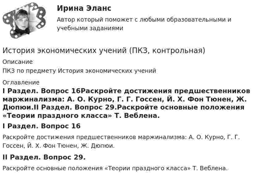     
          Описание
          ПКЗ по предмету История экономических учений 
          Оглавление
          	I Раздел. Вопрос 16Раскройте достижения предшественников маржинализма: А. О. Курно, Г. Г. Госсен, Й. Х. Фон Тюнен, Ж. Дюпюи.II Раздел. Вопрос 29.Раскройте основные положения «Теории праздного класса» Т. Веблена. 
            
            
            ⭐ История экономических учений (ответы на тест Синергия / МТИ / МосАП, март 2023)История экономических учений (ПКЗ, контрольная)История экономических учений (Практическая работа) ММУИстория экономических учений (сборник ответов на тест «Синергия»).История экономических учений тест ответы на вопросы СинергияИстория экономических учений (тест с ответами) 20 вопросов 77,5%История экономических учений. Экономическая теория предложения: представители, основные положения теории, эффект Лаффера. История экономических ученийИстория экономических ученийИстория экономических ученийИстория экономических учений задание  1История экономических учений задание  2ИСТОРИЯ ЭКОНОМИЧЕСКИХ УЧЕНИЙ ММУИстория экономических учений ММУ 2023г.