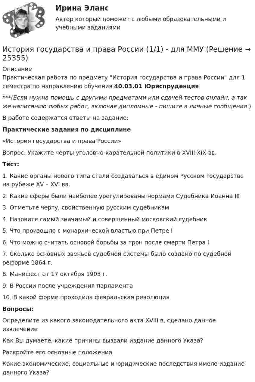      
          Описание
          Практическая работа по предмету История государства и права России для 1 семестра по направлению обучения 40.03.01 Юриспруденция***(Если нужна помощь с другими предметами или сдачей тестов онлайн, а так же написанию любых работ, включая дипломные - пишите в личные сообщения  )В работе содержатся ответы на задание: Практические задания по дисциплине«История государства и права России» Вопрос: Укажите черты уголовно-карательной политики в XVIII-XIX вв.Тест: 1. Какие органы нового типа стали создаваться в едином Русском государстве на рубеже XV – XVI вв.2. Какие сферы были наиболее урегулированы нормами Судебника Иоанна III3. Отметьте черту, свойственную русским судебникам4. Назовите самый значимый и совершенный московский судебник5. Что произошло с монархической властью при Петре I6. Что можно считать основой борьбы за трон после смерти Петра I7. Сколько основных звеньев судебной системы было создано по судебной реформе 1864 г.8. Манифест от 17 октября 1905 г.9. В России после учреждения парламента10. В какой форме проходила февральская революцияВопросы: Определите из какого законодательного акта XVIII в. сделано данное извлечениеКак Вы думаете, какие причины вызвали издание данного Указа?Раскройте его основные положения.Какие экономические, социальные и юридические последствия имело издание данного Указа?  
            
            
            История государства и права России 1. История государства и права России (1/1) - для ММУ История государства и права России 2 История государства и права России 2022 готовые ответы СИНЕРГИЯИстория государства и права России 2 задания СибУПКИстория государства и права России 2 семестр История государства и права России 2 (тест с ответами Росдистант)История государства и права зарубежных стран Синергия. 2023История государства и права зарубежных стран. Синергия. ✅ Ответы на ИТОГОВЫЙ ТЕСТ. На отлично!История государства и права зарубежных стран. Синергия. Ответы на КОМПЕТЕНТНОСТНЫЙ ТЕСТИстория государства и права зарубежных стран (тест с ответами Синергия/МОИ/ МТИ /МОСАП)История государства и права зарубежных стран  | Университет Синергия | Юриспруденция | Бакалавриат | 2023-2024 уч.г.| 83 баллаИстория государства и права ответы на тест Синергия История государства и права России 1