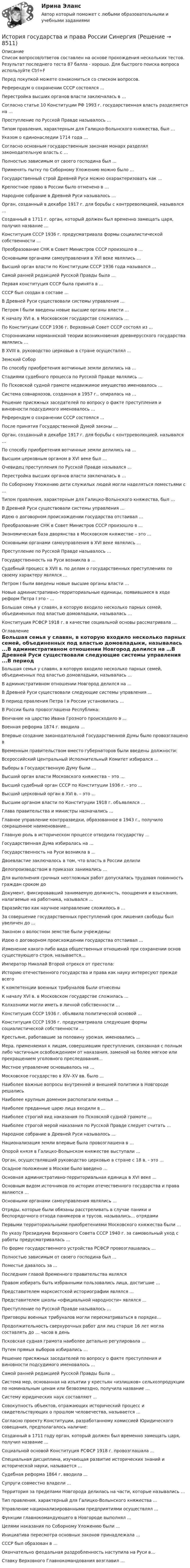     
          Описание
          Список вопросов/ответов составлен на основе прохождения нескольких тестов. Результат последнего теста 87 балла - хорошо. Для быстрого поиска вопроса используйте Ctrl+FПеред покупкой можете ознакомиться со списком вопросов.Референдум о сохранении СССР состоялся ... Перестройка высших органов власти заключалась в …  Согласно статье 10 Конституции РФ 1993 г. государственная власть разделяется на …  Преступление по Русской Правде называлось …  Типом правления, характерным для Галицко-Волынского княжества, был …  Указом о единонаследии 1714 года … Согласно основным государственным законам монарх разделял законодательную власть с … Полностью зависимым от своего господина был …  Применять пытку по Соборному Уложению можно было … Государственный строй Древней Руси можно охарактеризовать как … Крепостное право в России было отменено в … Народное собрание в Древней Руси называлось …Орган, созданный в декабре 1917 г. для борьбы с контрреволюцией, назывался … Созданный в 1711 г. орган, который должен был временно замещать царя, получил название … Конституция СССР 1936 г. предусматривала формы социалистической собственности … Преобразование СНК в Совет Министров СССР произошло в … Основными органами самоуправления в XVI веке являлись …Высший орган власти по Конституции СССР 1936 года назывался … Самой ранней редакцией Русской Правды была …  Первая конституция СССР была принята в … СССР был создан в составе … В Древней Руси существовали системы управления … Петром I были введены новые высшие органы власти …К началу XVI в. в Московском государстве сложилась …По Конституции СССР 1936 г. Верховный Совет СССР состоял из …Сторонниками норманнской теории возникновения древнерусского государства являлись … В XVIII в. руководство церковью в стране осуществлял … Земский Собор По способу приобретения вотчинные земли делились на … Стадиями судебного процесса по Русской Правде являлись … По Псковской судной грамоте недвижимое имущество именовалось …Система совнархозов, созданная в 1957 г., опиралась на … Решение присяжных заседателей по вопросу о факте преступления и виновности подсудимого именовалось … Референдум о сохранении СССР состоялся ...  После принятия Государственной Думой законы … Орган, созданный в декабре 1917 г. для борьбы с контрреволюцией, назывался …По способу приобретения вотчинные земли делились на … Высшим церковным органом в XVI веке был … Очевидец преступления по Русской Правде назывался … Перестройка высших органов власти заключалась в … По Соборному Уложению дети служилых людей могли наделяться поместьями с …Типом правления, характерным для Галицко-Волынского княжества, был … В Древней Руси существовали системы управления … Идею о договорном происхождении государства отстаивал … Преобразование СНК в Совет Министров СССР произошло в …Экономическая база дворянства в Московском княжестве – это …Основными органами самоуправления в XVI веке являлись … Преступление по Русской Правде называлось …Государственность на Руси возникла в … Судебный процесс в XVII в. по делам о государственных преступлениях по своему характеру являлся … Петром I были введены новые высшие органы власти … Новые административно-территориальные единицы, появившиеся в ходе реформ Петра I это - … Большая семья у славян, в которую входило несколько парных семей, объединенных под властью домовладыки, называлась …Конституция РСФСР 1918 г. в качестве социальной основы рассматривала … 
          Оглавление
          Большая семья у славян, в которую входило несколько парных семей, объединенных под властью домовладыки, называлась ...В административном отношении Новгород делился на …В Древней Руси существовали следующие системы управления ...В период правления Петра I в России установилась ...В России была провозглашена Республика:Венчание на царство Ивана Грозного происходило в ... Военная реформа 1874 г. вводила ... Впервые создание законодательной Государственной Думы было провозглашено вВременным правительством вместо губернаторов были введены должности:Всероссийский Центральный Исполнительный Комитет избирался …Выборы в Государственную Думу были …Высший орган власти Московского княжества – это …Высший судебный орган СССР по Конституции 1936 г. - это …Высший церковный орган в XVI в. – это ...Высшим органом власти по Конституции 1918 г. объявлялся …Глава правительства и министры назначались … Главное управление контрразведки, образованное в 1943 г., получило сокращенное наименование…Главную роль в историческом процессе отводила государству …Государственная Дума избиралась на …Государственность на Руси возникла в ...Двоевластие заключалось в том, что власть в России делили Делопроизводством в приказах занимались …Для выполнения срочных неотложных работ допускалась трудовая повинность граждан сроком доДокумент, фиксировавший занимаемую должность, поощрения и взыскания, налагаемые на работника, назывался … Евразийство как научное направление сложилось в … За совершение государственных преступлений срок лишения свободы был увеличен до …Законом о волостном земстве были учреждены: Идею о договорном происхождении государства отстаивал ...Изменение какого-либо вида общественных отношений при сохранении основ существующего строя, называется… Император Николай Второй отрекся от престола: Историю отечественного государства и права как науку интересуют прежде всего К компетенции военных трибуналов были отнесеныК началу XVI в. в Московском государстве сложилась ...Колхозники могли иметь в личной собственности … Конституция СССР 1936 г. объявила политической основой …Конституция СССР 1936 г. предусматривала следующие формы социалистической собственности ... Крестьяне, работавшие за половину урожая, именовались ... Мера, применяемая к лицам, совершившим преступления, связанная с полным либо частичным освобождением от наказания, заменой на более мягкое или прекращением уголовного преследования…Местное управление основывалось на ... Московское государство в XIV–XV вв. было ... Наиболее важные вопросы внутренней и внешней политики в Новгороде решались Наиболее крупным доменом располагали князья … Наиболее преданные царю лица входили в … Наиболее строгий вид наказания по Псковской судной грамоте … Наиболее строгой мерой наказания по Русской Правде следует считать ... Народное собрание в Древней Руси называлось ... Национализация земли впервые была провозглашена в … Опорой князя в Галицко-Волынском княжестве выступали …Орган, осуществлявший руководство церковью в стране с 18 в. - это … Осадное положение в Москве было введено …Основная административно-территориальная единица в XVI веке ... Основным видом источников по истории отечественного государства и права являются …Основными органами самоуправления являлись ...Отряды, которые были обязаны расстреливать в случае паники и беспорядочного отхода паникеров и трусов, назывались… отрядамиПервыми территориальными приобретениями Московского княжества были … По указу Президиума Верховного Совета СССР 1940 г. за самовольный уход с работы предусматривалась …По форме государственного устройства РСФСР провозглашалась … Полностью зависимым от своего господина был ... Поместье давалось за ...Последним главой Временного правительства являлсяПравом избирать быть избранными пользовались лица, достигшие …Представителем марксистской историографии являлся … Представителем школы «официальной народности» являлся … Преступление по Русской Правде называлось ... Приговоры военных трибуналов могли пересматриваться в порядке… Продолжительность сверхурочных работ для лиц старше 16 лет могла составлять до … часов в деньПсковская судная грамота наиболее детально регулировала …Путем прямых выборов избирались …Решение присяжных заседателей по вопросу о факте преступления и виновности подсудимого именовалось …Самой ранней редакцией Русской Правды была ...Система мер, основанная на изъятии у крестьян «излишков» сельхозпродукции по номинальным ценам или безвозмездно, получила название …Систему юридических наук составляют ...Совокупность объектов, отражающих исторический процесс и свидетельствующих о прошлом человечества, называется …Согласно проекту Конституции, разработанному комиссией Юридического совещания, предполагалось наличие:Созданный в 1711 году орган, который должен был временно замещать царя, получил название ...Социальной основой Конституция РСФСР 1918 г. провозглашала … Специальная дисциплина, изучающая развитие исторических знаний и исторической науки, называется …Судебная реформа 1864 г. вводила ...Супруги совместно владели ...Территория за пределами Новгорода делилась на части, которые назывались …Тип правления, характерный для Галицко-Волынского княжества …Управление национализированными предприятиями осуществлял …Функции главнокомандующего в Новгороде выполнял … Целями наказания по Соборному Уложению были ...Инициатива пересмотра основных законов принадлежала …СССР был образован в …Окончательно феодальная раздробленность наступила на Руси в… Ставку Верховного Главнокомандования возглавил … 
            
            
            💯 История государства и права России (правильные ответы на тест Синергия / МОИ / МТИ / МосАП, август 2023)История государства и права России СинергияИстория государства и права России. СинергияИстория государства и права России (тест с ответами) 93%История государства и права России (Тест с ответами, Синергия)История государства и права России (тест с ответами Синергия/МОИ/ МТИ)История государства и права России ТУСУР, Вариант 1История государства и права России ММУ 2023г.История государства и права России Ответы на тест Синергия МОИ МТИ💯 История государства и права России (ответы на тест Синергия / МОИ / МТИ / МосАП, октябрь 2023)💯 История государства и права России (ответы на тест Синергия / МТИ / МосАП, август 2022)💯 История государства и права России (ответы на тест Синергия / МТИ / МосАП, сентябрь 2023)История государства и права России Ответы на тесты 1-7 и Итоговое тестирование Витте МУИВИстория государства и права России (ответы Синергия). РЕЗУЛЬТАТ 97 БАЛЛОВ, БАЗА 116 ВОПРОСОВ