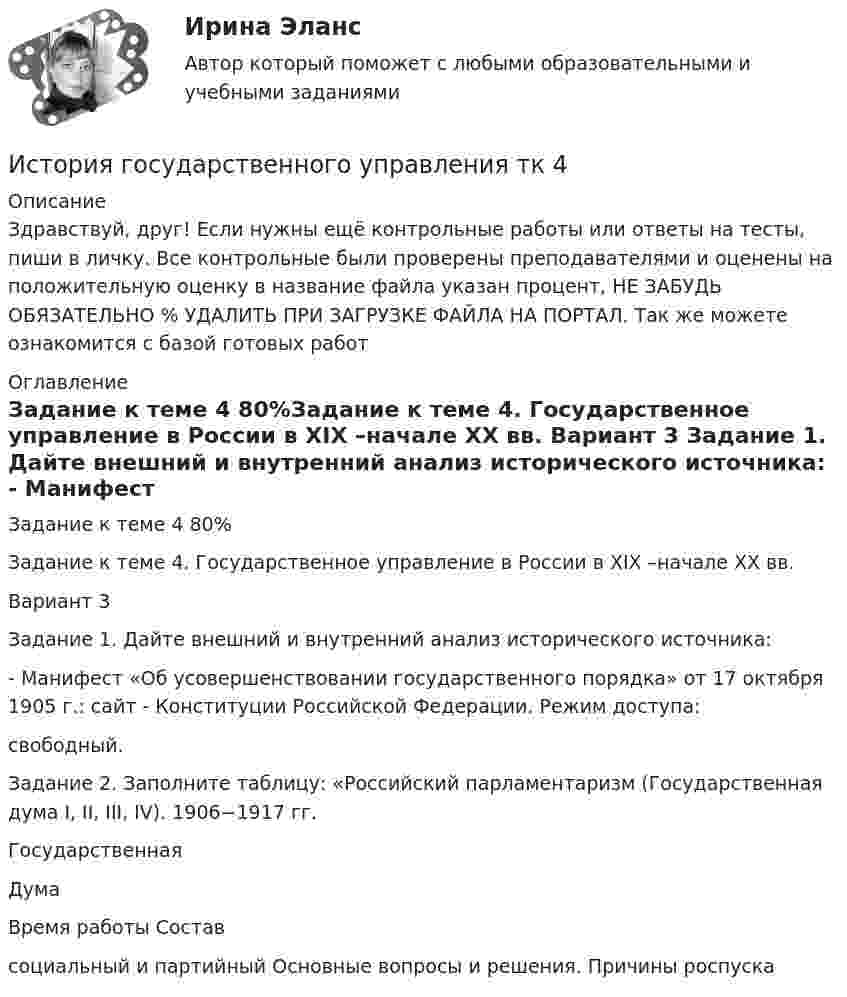      
          Описание
          Здравствуй, друг! Если нужны ещё контрольные работы или ответы на тесты, пиши в личку. Все контрольные были проверены преподавателями и оценены на положительную оценку в название файла указан процент, НЕ ЗАБУДЬ ОБЯЗАТЕЛЬНО % УДАЛИТЬ ПРИ ЗАГРУЗКЕ ФАЙЛА НА ПОРТАЛ. Так же можете ознакомится с базой готовых работ  
          Оглавление
          Задание  к теме 4 80%Задание к теме 4. Государственное управление в России в XIX –начале XX вв.

Вариант 3
Задание 1. Дайте внешний и внутренний анализ исторического источника: 
- Манифест «Об усовершенствовании государственного порядка» от 17 октября 1905 г.: сайт - Конституции Российской Федерации. Режим доступа:  
 свободный.

Задание 2. Заполните таблицу: «Российский парламентаризм (Государственная дума I, II, III, IV). 1906−1917 гг.
Государственная
Дума
Время работы	Состав
социальный и партийный	Основные вопросы и решения.	Причины роспуска
 
            
            
            История государственного управления (тест с ответами Синергия)История государственного управления  тк 4История ДГТУИстория ДГТУИстория ДГТУИстория ДГТУИстория ДГТУИстория государственного управления  ВСЕ ЗАДАНИЯ История государственного управления задание  к теме 3 ИСТОРИЯ ГОСУДАРСТВЕННОГО УПРАВЛЕНИЯ. ИТОГОВЫЙ ТЕСТ. СИНЕРГИЯИстория государственного управления ММУ 2023г.История государственного управления. ПКЗ. СИУ РАНХИГС.История государственного управления. Синергия. ✅ Ответы на ИТОГОВЫЙ ТЕСТ. На отлично!💯 История государственного управления [Тема 1-5] (ответы на тесты Синергия / МОИ / МТИ / МосАП, октябрь 2023)