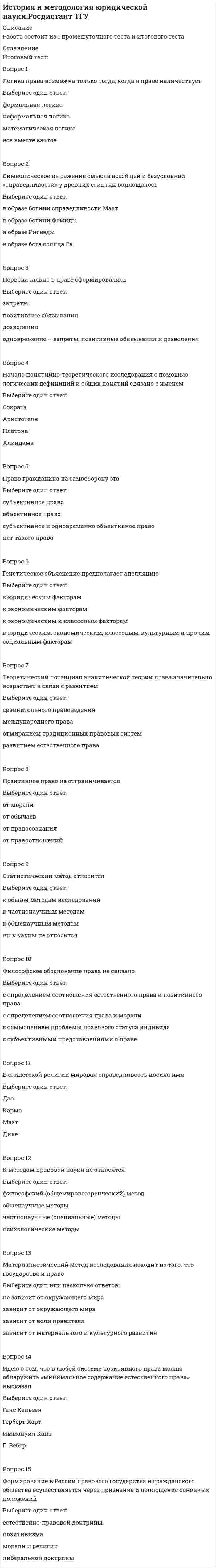    
          Описание
          🔸 СИНЕРГИЯ История и методология юридической науки 📝Ответы Тесты 2021г.﻿🔸 РЕЗУЛЬТАТЫ: 87 из 100 баллов - Оценка Зачтено🔸 ВСЕ ОТВЕТЫ выделены в файле цветом. Все вопросы к тесту указаны ниже﻿Тема 1. Классическая и неклассическая научная рациональностьТема 2. Современные представления о научном познании. Формирование юридических типов научного познанияТема 3. Юридическое познание как деятельностьТема 4. Понятие и принципы методологии юридической науки 
          Оглавление
          Основоположником позитивизма является ...И. КантО. КонтМ.А. КоркуновС.П. Карпов Установите соответствие между направлениями науки и их особенностями:классическаянеклассическая вынесение субъекта за рамки объектаучет внерациональных способов познанияпризнание субъектности знания и познанияустановка на рациональность Принцип фальсифицируемости предложил ...К. ПопперМ. ШликТ. КунИ. Лакатос Основные виды теории включают ...Тип ответа: Множественный выборгипотетико-дедуктивнуюаксиоматическуюиндуктивнуюописательнуюформализованную Система методов, набор способов и приемов исследовательской деятельности, знания о них - это ...Тип ответа: Одиночный выборконцепцияметодологияпарадигматеория Понятие «ad hoc» применимо к ... гипотезеТип ответа: Одиночный выборобщейокончательнойданнойдоказанной Функции метода юридического познания включают ...Тип ответа: Множественный выборэстетизацию юридической наукиполучение юридических знанийзащиту прав и законовпостроение теоретической (научной) системы юридических знанийорганизацию юридических процессовуправление юридическими процессамипреобразование законодательства Специальные научные методы - это методы, которые ...Тип ответа: Одиночный выбориспользуются во всех конкретных наукахиспользуются в нескольких, но не во всех конкретных наукахразработаны конкретными науками и используются для познания государственно-правовых явлений Объектами феноменологического метода являются ...Тип ответа: Множественный выборправовые явления, которые несут в себе кроме сугубо юридических значений еше и смыслы внеюридического характерабезусловные очевидности, предшествующие нормам правачеловек как субъект права, предстающий в качестве продукта и представителя определенных социальных общностей, конкретно-исторических систем общественных отношенийидеальные априорные когнитивные структуры, предшествующие знаниям о праве и данные человеку через феномены его сознания Этапы наблюдения выстраиваются в следующей последовательности:Тип ответа: Сортировка1 определение задачи2 выбор объекта3 выбор способа наблюдения4 проведение наблюдения5 обработка полученных данных Сфера человеческой деятельности, функциями которой являются выработка и теоретическая систематизация объективных знаний о действительности, - это ...Тип ответа: Одиночный выборобразованиеискусствонаукарелигия Деконструкция - это...понятие современной философии и искусства, означающее понимание посредством разрушения стереотипа или включения в новый контекстстроение, устройство, взаимное расположение частей какого-либо предметавоспроизведение процессов, происходивших в прошлом, на основе некоторой модели и предпосылок Формы научного познания включают ...Тип ответа: Множественный выборинтуициюпроблемуанализзакониндукциюфактидеюгипотезуопытпринцип Установите соответствие между методами юридической науки и группами, в которые они входят:общенаучные методыспециальные методычастнонаучные методы правовой экспериментсистемный методаналогиямоделированиеформально-юридический методматематический метод Сильные стороны интуитивного познания включают ...Тип ответа: Множественный выборнеорганизованностьотносительную свободу от стереотипов и схемболее высокую скорость мышленияотсутствие опоры на предшествующий опытбольшую возможность образования ассоциаций Сущность антропологической методологии заключена в ...Тип ответа: Одиночный выборустановлении органичной связи между социальным и культурным измерениями государственно-правовой жизни, правообразования и правореализацииобнаружении и характеристике идейно-мотивационного аспекта проблем теории государства и права, в обосновании органичного единства государственно-правовой жизни людей с жизнью в других общественных формахрефлексии правосознания о своих актах и данном в них содержании как условном осознании основ культуры, т.е. первичных интенций, определяющих значения правовой жизни, и редукции как рационального способа такого осознанияустановлении органичной связи между социальным и природным измерениями государственно-правовой жизни, права и государства как элементов среды существования человекатом, чтобы создать стройную понятийную систему, призванную стать тождественной системе знаний о праве и государстве, сформировать догму как смысловую основу юриспруденции и практики нормирования, регуляции и судасовмещении универсальности с конкретностью, в способности мыслить о конкретном явлении, процессе в категориальном ключеМодели (теории) юридической аргументации включают ...Тип ответа: Множественный выбордедуктивнуюфеноменологическуюмодель свободного принятия решениягерменевтическуюиндуктивнуюкогерентную Неверно, что наука может рассматриваться как ...Тип ответа: Одиночный выборформа обыденного мировоззренияопределенный вид человеческой деятельностипроверяемая особым образом система знаний о реальностиопределенный социальный институт Установите соответствие между уровнями научного познания и их функциями:эмпирическийпредпосылочныйтеоретический обнаружение, описание и обобшение фактовфиксация философско-методологических основанийобъяснение выявленных законов Научная гипотеза должна быть ...Тип ответа: Множественный выборпринципиально проверяемойсовместимой с существующим научным знаниемэкономически эффективнойпростойэвристически сильнойабсолютно достоверной Научная коммуникация - это ...Тип ответа: Одиночный выборсоциально обусловленный процесс передачи и восприятия информации в условиях межличностного и массового общения по различным каналам с помощью разных коммуникативных средствмощное общественное орудие, формирующее людской поток в этнос, образующий нацию через хранение и передачу культуры, традиций, общественного самосознания данного речевого коллективасовокупность видов профессионального общения в научном сообществе, один из главных механизмов развития науки, способ осуществления взаимодействия исследователей и экспертизы полученных результатовадекватное взаимопонимание двух участников коммуникативного акта, принадлежащих к разным национальным культурамсистема общения, состоящая из мелких фрагментов и набора правил, которые регулируют способ употребления этих фрагментов для составления высказывания, имеющего смысл Структура научной теории включает ...Тип ответа: Множественный выборисходную теоретическую основуальтернативные теориилогику развития теориисовокупность выводного знанияреализацию теории в изобретениях Наблюдение - это метод ...Тип ответа: Одиночный выборпостроения научной теорииэмпирического познаниявыдвижения гипотезытеоретического познания Автором книги «Структура научных революций» является ...Тип ответа: Одиночный выборГ. ГроцийТ. ГоббсТ. ДжефферсонТ. Кун К преимуществам культурологической методологии необходимо отнести ...Тип ответа: Множественный выборценность многофакторности, многообразности вне необходимости приведения многообразия к единствуконкретность, исчерпывающую содержательность получаемого знания, позволяющую избегать абстрактных рассуждений о праве и государствереающую роль опыта как способа накопления социально-целесообразной и социально-ценной деятельности и отношенийобразность (подвластность «картиночному», поверхностному, неспециализированному мышлению) и, как следствие, общедоступностьнаглядность (опредмеченность) знаний о праве и государствевписанность инструментария исторической методологии во все другие методологиирассчитанность на связывание ценностей с предметно-деятельными воплощениями и их внешними формамидокументально-фактическую подкрепленность выводимых исторических закономерностей, что позволяет различить их многообразиебогатство понятийно-образного аппарата Установите соответствие между видами аргументации и их свойствами:удостоверенные единичные фактыопределения как аргументы доказательствааксиомы и постулатыранее доказанные законы и теоремы как аргументы доказательства фактический материал, то есть научные данные и факты, которые играют значительную роль в обосновании выдвинутых положенийсобственные определения понятий формулируются в каждой наукебольше характерны для математики, механики, теоретической физики, математической логики и др.в качестве аргументов доказательства могут выступать ранее доказанные законы физики, химии, биологии и других наук, теоремы математики Установите соответствие между этапами развития классической науки и концепциями:классический этапнеклассический этаппостнеклассический этап на данном этапе наука характеризуется, прежде всего, принципом интерсубъективности и проникновением субъективных изменений в контекст наукихарактеризуется идеей зависимости, а также связи конкретного объекта со средствами деятельности, учет полученных в ходе исследования результатов является условием для получения в дальнейшем истинного знания о данном объектена данном этапе происходит соотнесение знаний науки с имеющимися средствами познания и ценностными структурами деятельности Установите соответствие между концепциями и их идеями:фактуализмэмпиризмрационализмсенсуализмтеоретизм «факты - упрямая вещь»основа познания - опытосновным источником познания выступает разумнет ничего в разуме, что не прошло бы прежде через чувстванаучные факты определяются теорией Установите соответствие между понятиями и их значениями:A. методВ. методикаС. методология D. способ достижения какой-либо цели, решения конкретной задачи; совокупность приемов или операций практического или теоретического освоения (познания) действительностиЕ. конкретизация метода., доведение его до инструкции, алгоритма, четкого описания способа существования; совокупность способов и приемов познанияF. учение о методах и процедурах научной деятельности, а также раздел общей теории познания, в особенности теории научного познания эпистемологии и философии науки; система наиболее общих принципов, положений и методов, составляющих основу той или иной науки Этапы научного исследования располагаются в следующей последовательности:1 формулирование проблемы2 выдвижение гипотезы3 сбор эмпирических данных4 проверка гипотезы5 создание теории 
          Список литературы
          Ответы История и методология юридической науки СИНЕРГИЯ 📝Тесты 2021г.
            
            
            История и методология юридической науки СИНЕРГИЯ.Тест 2021г.ОтветыИстория и методология юридической науки.Тест СинергияИстория и методология юридической науки.Тест Синергия 2021 (сборник 125 вопросов)История искусств (зачет) тест с ответами СинергияИстория искусств (экзамен) тест с ответами СинергияИстория (история России, всеобщая история) > Итоговый тест / История.ои(dor) (ответы на тест Синергия / МТИ / МосАП)История (история России, всеобщая история). Ответы на тест на 87 баллов в 2022г. Синергия.История государства и права России тест с ответами Синергия 2021 История государства и право россииИстория (ДОУА) 1,00 из 1,20 (83%)История (ДОУА) 2,10 из 2,80 (75%)История (ДОУА) 3,00 из 5,00 (60%)История (ДОУА) 7 из 9История и методология науки (тест с ответами Синергия)