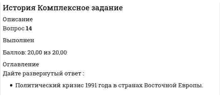      
          Описание
          Оценка50,00 из 50,00 (100%)Вопрос 1Прочитайте приведённый ниже текст, в котором пропущен ряд слов. Демократы и республиканцыРаз в четыре года политическая жизнь в США достигает пика активности: американцы избирают президента страны. Главных кандидатов выдвигают две партии — Демократическая и Республиканская. Это не единственные, но самые влиятельные партии в стране.Обе партии не имеют формального членства (с билетами, членскими взносами и т. п.), централизованной структуры, долгосрочных политических программ. Это партии избирателей. Их главная задача — борьба за власть во время выборов.Приход к власти представителей одной или другой партии определял изменения политического курса в США. В момент окончания Второй мировой войны у власти находились демократы  Г. ТрумэнДж. Кеннеди, Л. ДжонсонДж. КартерДж. Буш-младшийДональд Джон Трамп , в 1953-1961 гг. — республиканцы (Д. Эйзенхауэр), в 1961-1969 гг. — демократы  Г. ТрумэнДж. Кеннеди, Л. ДжонсонДж. КартерДж. Буш-младшийДональд Джон Трамп , в 1969-1977 гг. — республиканцы (Р. Никсон, Дж. Форд), в 1977-1981 гг. — демократы  Г. ТрумэнДж. Кеннеди, Л. ДжонсонДж. КартерДж. Буш-младшийДональд Джон Трамп , в 1981-1993 гг. — республиканцы (Р. Рейган, Дж. Буш), в 1993-2001 гг. — демократы (У. Клинтон), в 2001-2008 гг. — республиканцы  Г. ТрумэнДж. Кеннеди, Л. ДжонсонДж. КартерДж. Буш-младшийДональд Джон Трамп , в 2009-2017 гг. президентом является демократ Б. Обама, с 2017 – республиканцы  Г. ТрумэнДж. Кеннеди, Л. ДжонсонДж. КартерДж. Буш-младшийДональд Джон ТрампВопрос 2ВерноНа базе какого объединения высокоразвитых стран сформирован такой наднациональный орган, как Европейский парламентВыберите один ответ:a. Европейское экономическое сообщество (ЕЭС) b. Международный валютный фонд (МВФ)c. Европейская ассоциация свободной торговли (ЕАСТ)d. Организация экономического сотрудничества и развития торговли (ОЭСР)Вопрос 3Национальная безопасность –Выберите один ответ:a. безопасность в глобальных, мировых рамкахb. нет верного ответаc. безопасность в границах одного государства d. безопасность в рамках того или иного района мираВопрос 4С каким лидером в Китае связывают переход к курсу «прагматических реформ»Выберите один ответ:a. Чан Кайшиb. Сунь Ятсенc. Мао Цзэдунd. Дэн Сяопин Вопрос 5Целями модернизации 1980-х гг. в США и странах Западной Европы являлось достижение следующих результатовВыберите один ответ:a. поддержка нерентабельных предприятийb. переход к административно - командным методам управления экономикойc. создание автоматизированных и роботизированных производственных комплексов, овладение высокими технологиями d. ликвидация профсоюзного движенияВопрос 6Определите хронологическую последовательность событий  Вступление Польши, Венгрии и Чехии в НАТО  Визит Н.С. Хрущева в США  Возведение «берлинской стены»  Провозглашение Мао Цзэдуном Китайской Народной РеспубликиВопрос 7Определите соответствие основных направлений внешней политики СССР в 1945-1953 гг., указанным характеристикам Началось охлаждение отношений с бывшими союзниками по антигитлеровскойкоалиции. СССР строил свой внешнеполитический курс, исходя из тезиса о разделе мира на два противоположных лагеря.Ответ 1Выберите...Отношения со странами Восточной ЕвропыОтношения со странами АзииОтношения со странами Запада, бывшими союзниками СССР по антигитлеровской коалиции Значимым аспектом внешней политики СССР было Дальневосточное направление.Ответ 2Выберите...Отношения со странами Восточной ЕвропыОтношения со странами АзииОтношения со странами Запада, бывшими союзниками СССР по антигитлеровской коалицииОтвет 3Выберите...Отношения со странами Восточной ЕвропыВопрос 8   Дайте развернутый ответ : Две Европы — два мира. Послевоенное устройство.   
            
            
            История комплексное задание итоговый тестИстория литературы стран первого иностранного (английского) языка (тест с ответами Синергия)История (новый) тест с ответами СинергияИстория НСПК Комплексное заданиеИстория [НСПК ответы на тесты] Раздел 1История.ои(dor) тест с ответами МТИ/МОИИстория. Ответы на 78 вопросов. 93 БАЛЛА. МФПУ Синергия, МОИ.История и методология юридической науки.Тест Синергия 2021 (сборник 125 вопросов)История искусств (зачет) тест с ответами СинергияИстория искусств (экзамен) тест с ответами СинергияИстория (история России, всеобщая история) > Итоговый тест / История.ои(dor) (ответы на тест Синергия / МТИ / МосАП)История (история России, всеобщая история). Ответы на тест на 87 баллов в 2022г. Синергия.История (история России, всеобщая история). Ответы на тест на 87 баллов в 2022г. Синергия. ДОПОЛНЕНО!  История (итоговый тест)