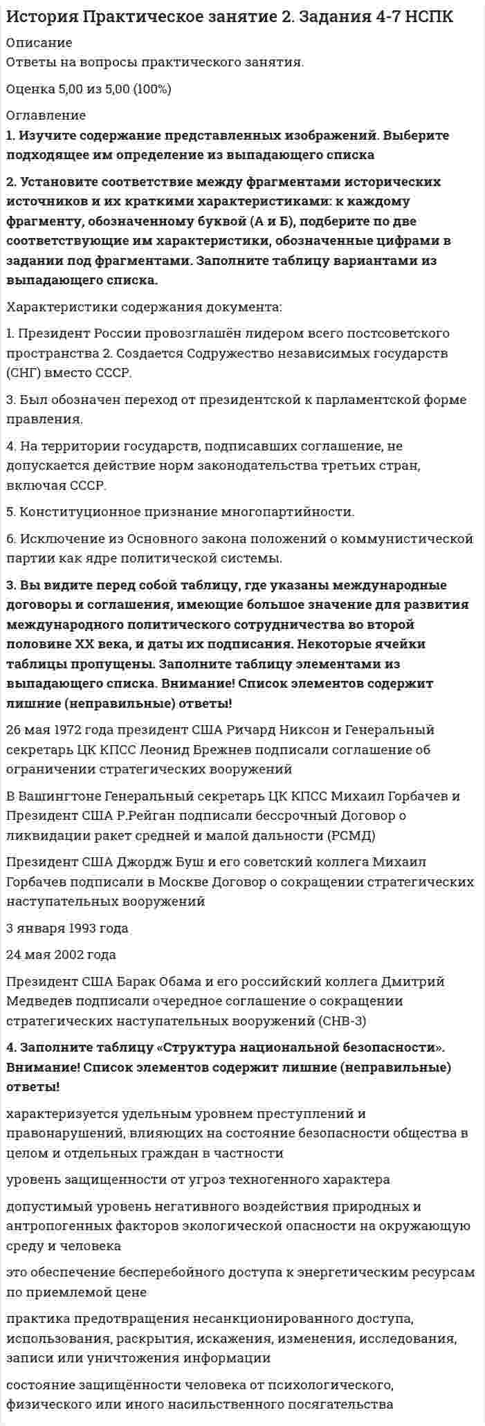     
          Описание
          Национальный исследовательский институт дополнительного образования и профессионального обучения. История психологииПредставлены ответы на весь модуль (13 тестовых тем и 2 практических задания)Результаты по тестам и практическим заданиям 100 из 100 (скрин результата приложен).Вопросы, ответы на которые представлены, можно увидеть в оглавлении либо в демоверсии.В основном файле правильный ответ выделен путем подчеркивания, возможен поиск по документу. 
          Оглавление
          Тема 1. Предмет истории психологии, его развитие и методологические принципы психологической наукиВопрос 1В какой момент становления психологии, наука смогла выделиться в самостоятельную область?Выберите один ответ:a. возникновение первой лаборатории психологии, во время работ В. Вундтаb. возникновение бихевиористического направления, и выделение предмета психологии, как поведение человекаc. выделение предмета психологии, как душа человекаd. изучение деятельности органов чувств, психики, мышечных реакций, основанное на эксперименте и количественном измеренииВопрос 2Как можно отличить научную психологию от житейской психологии?Выберите один ответ:a. научная психология изучает явления сознанияb. у научной психологии написано большое количество трудов о психике человекаc. у научной психологии существуют объективные методы исследования своего предметаd. в житейской психологии использовано много стереотипов о личности человекаВопрос 3Какие важные аспекты изучает история психологии для полной картины знаний в этой области? Выберите несколько правильных ответов.Выберите один или несколько ответов:a. коммуникативная деятельность ученыхb. психику человекаc. личность ученогоd. когнитивная деятельностьВопрос 4Какие задачи ставит перед собой история психологии? Выберите несколько правильных ответов.Выберите один или несколько ответов:a. изучить роль личности, ее индивидуального пути в становлении самой наукиb. раскрыть взаимосвязь психологии с другими науками, от которых зависят ее достиженияc. выяснить зависимость зарождения и восприятия знаний от социокультурного контекста, от идеологических влияний на научное творчествоd. изучить закономерности развития знаний о психикеВопрос 5На какие отрасли делится научное знание психологии? Выберите несколько правильных ответов.Выберите один или несколько ответов:a. эмпирическоеb. гуманистическоеc. практическоеd. теоретическоеВопрос 6Частью какой науки являлась психология до начала прошлого века?Выберите один ответ:a. педологииb. естествознанияc. философииd. медициныВопрос 7Чем является предмет науки история психологии?Выберите один ответ:a. реальность ощущений и восприятий, памяти и воли, эмоций и характераb. душаc. психика, как субъективное отражение объективной реальностиd. деятельность людей, занятых познанием психического мираТема 2. Психологическая мысль в АнтичностиВопрос 1В чем основная заслуга Галена в психологии.Выберите один ответ:a. полагал, что все явления космоса связаны единством своего происхожденияb. выделил атомы как единицы души человекаc. вел работы по изучению мозга и нервовВопрос 2Какие чувственные образы указал Аристотель? Выберите несколько правильных ответов.Выберите один или несколько ответов:a. обоняние и осязаниеb. зрение и слухc. чувства и эмоцииd. вкусВопрос 3Какой значительный вклад в психологию как науку сделала Гиппократ?Выберите один ответ:a. выделил 4 типа людей, которые в последствии стали называться типом темпераментаb. выделил чувственную единицу личностиc. выделили психические свойства личностиВопрос 4Какой метод выделил Сократ?Выберите один ответ:a. интроспекцияb. беседыc. самонаблюденияd. наблюденияВопрос 5Какую связь выделял Аристотель между душой и телом?Выберите один ответ:a. определение единства души и телаb. тело человека является для души лишь временным пристанищемc. душа человека не зависит от телаВопрос 6Кому принадлежит следующее определение: Душа - это особое переходное состояние огненного начала в организме, которому дано название “психея”.Выберите один ответ:a. Фалесb. Гераклитc. Анаксименd. АристотельВопрос 7Кто из философов выделял атомы как единицы души?Выберите один ответ:a. Аристотельb. Гиппократc. Эпикурd. ГаленВопрос 8Первые, кто выделил человеческую психику или «душу» из материальных явлений. Выберите несколько правильных ответов.Выберите один или несколько ответов:a. Анаксимандрb. Фалесc. Анаксименd. АристотельТема 3. Развитие психологии в эпоху средневековья и эпохи ВозрожденияВопрос 1Где по мнению Авиценны локализовались психические процессы?Выберите один ответ:a. головной мозгb. сердцеc. душаd. печеньВопрос 2Какие признаки характеризующие ощущения выделял Авиценна? Выберите несколько правильных ответов.Выберите один или несколько ответов:a. чувственный тонb. интенсивностьc. длительностьВопрос 3Какой вид восприятия подробно изучил Альгазен?Выберите один ответ:a. слуховое восприятиеb. зрительное восприятиеc. вкусовое восприятиеВопрос 4Какой вклад Плотин внёс в современную психологию?Выберите один ответ:a. ознаменовал начало метода интроспекцииb. открыл связь души с теломc. выделил в душе восприятие и познаниеВопрос 5Какой известный принцип восприятия сущностей открыл Оккам?Выберите один ответ:a. бритва Оккамаb. лезвия Оккамаc. принцип волиВопрос 6Кто из философов выделил волю, как принцип, организующий деятельность души?Выберите один ответ:a. Платонb. Плотинc. Августинd. Ибн СинаВопрос 7Что Оккам выделил в составе души? Выделите несколько правильных ответов.Выберите один или несколько ответов:a. перцептыb. концептыc. мыслиd. чувстваТема 4. Развитие психологии в Новое времяВопрос 1Какие функции речи выделил Гоббс в своем учении? Выберите несколько правильных ответов.Выберите один или несколько ответов:a. номинативнаяb. коммуникативнаяc. операциональнаяd. обобщающаяВопрос 2Какими душами наделен человек по мнению Ф. Бэкона? Выберите несколько правильных ответов.Выберите один или несколько ответов:a. эмоциональнаяb. разумнаяc. чувственнаяВопрос 3Кого считают основателем экспериментальной психофизиологии?Выберите один ответ:a. Декартb. Бэконc. ГоббсВопрос 4Кто из философов одним из первых предложил ввести эксперимент?Выберите один ответ:a. Гоббсb. Бэконc. ДекартВопрос 5Что Декарт относит к психическому?Выберите один ответ:a. восприятиеb. мышлениеc. аффектыd. сознаниеВопрос 6Что нового внес в развитие психологической науки Г.Лейбниц? Выберите несколько правильных ответов.Выберите один или несколько ответов:a. выделил существование рефлексовb. открыл изменчивость сознанияc. показал активную природу сознанияd. открыл понятие рефлексияВопрос 7Что основатели эмпиризма считали источником возникновения знаний?Выберите один ответ:a. опытb. познаниеc. чувстваd. восприятиеПрактическое задание 1. Кроссворд1 Метод исследования развития психики в процессе становления человеческого рода.2 Звено, от которого зависит процесс психического развития ребенка.4 Ведущая категория при изучении сознания.3 Первый собственно психологический метод, который появился в психологии Средневековья.5 Принцип психологии, который говорит о причинно- следственных отношениях всех психических явлениях.6 В эту эпоху предметом психологии была душа как первооснова тела, когда главной ее функцией считалось придание телу активности.7 Название первой психологической школы.8 Подход в философии, который основывался на том, что в основе процесса познания находятся чувства.10 Ученый, открывший первую экспериментальную лабораторию, благодаря которой психология стала самостоятельной и объективной наукой.9 Предмет психологии в Новое время.11 Эпикур утверждал, что данная категория направляет и регулирует поведение.12 Ведущая категория психологии, которая появилось с развитием глубинной психологии.13 Один из первых ученых, кто указал на связь психологии с естественными науками.14 Познавательный процесс, который в первые выделил Платон как отдельный психический процесс познания мира.Тема 5. Экспериментальная психологияВопрос 1В чем закон «кривой забывания»?Выберите один ответ:a. быстрее всего материал забывается в первые часы после запоминания, а затем скорость забывания медленно снижаетсяb. в первые часы человек помнит всю полученную информацию, затем скорость забывания резко увеличиваетсяc. быстрее всего материал забывается в первые дни после запоминания, а затем скорость забывания медленно снижаетсяВопрос 2В чем заслуга Гельмгольц в развитии экспериментальной психологии?Выберите один ответ:a. провел первые эксперименты по измерению скорости прохождения нервного импульсаb. выявил пороги чувствительностиc. им была основана наука психофизикаВопрос 3Какие важные методы в психологии открыл Фехнер? Выберите несколько правильных ответов.Выберите один или несколько ответов:a. тестаb. метод средней ошибкиc. метод установления порогаd. наблюденияВопрос 4Какой прорыв в науке сделал Фехнер?Выберите один ответ:a. выявил связь между телом и мозгомb. открыл экспериментальный методc. выявил предмет психологииВопрос 5Кем была основана наука психофизика?Выберите один ответ:a. Г. Гельмгольцаb. Э. Веберc. Г.-Т. ФехнерВопрос 6Кто из ученых создал первую психологическую лабораторию?Выберите один ответ:a. Г.-Т. Фехнерb. В. Вундтc. Г. Гельмгольцаd. Э. ВеберВопрос 7Кто открыл закон «кривой забывания»?Выберите один ответ:a. В. Вундтb. Э. Веберc. Г. Эббингаузd. Г.-Т. ФехнерВопрос 8Что такое абсолютный порог чувствительности?Выберите один ответ:a. наименьшая интенсивность раздражителя, при воздействии которого человек испытывает ощущениеb. наименьшая разница в интенсивности раздражителя, которая может быть обнаружена человекомc. наибольшая интенсивность раздражителя, при воздействии которого человек перестает испытывать ощущениеВопрос 9Что такое волюнтаризм?Выберите один ответ:a. раздел экспериментальной психологииb. учение о саморазвитииc. экспериментальная психологияd. наука о волеТема 6. Становление и развитие новых психологических школВопрос 1В чем заключается теория эмоций Джемса-Ланге?Выберите один ответ:a. выделил связь между эмоциями и физиологическими изменениями. Эмоции первичны по отношению к физиологические изменения организмаb. личность стремится к самоакуализацииc. выделил связь между эмоциями и физиологическими изменениями. Физиологические изменения организма первичны по отношению к эмоциямВопрос 2Какие характеристики сознания выделяет В. Джемс? Выберите несколько правильных ответов?Выберите один или несколько ответов:a. активностьb. изменчивостьc. непрерывностьd. избирательностьВопрос 3Какой метод изучения предмета использовал Титченер?Выберите один ответ:a. метод тестаb. наблюдениеc. интроспекцияd. экспериментВопрос 4Какой предмет психологии выделял последователь функционализма К. Штумпф?Выберите один ответ:a. психикаb. сознание как опытc. сознаниеd. функции сознанияВопрос 5Какую главную цель перед психологией ставил Титченер?Выберите один ответ:a. проведение объективных методовb. исследование поведенияc. выявление структуры сознанияВопрос 6Кто был первым создателем американской психологической лаборатории?Выберите один ответ:a. Титченерb. Вундтc. Джемсd. ШтумпфВопрос 7С какой наукой важно связывать психологию по мнению В. Джемса?Выберите один ответ:a. медицинаb. педологияc. педагогикаd. биологияВопрос 8Что в структурализме Титченер выделял предметом психологии?Выберите один ответ:a. сознательный опытb. душуc. сознаниеd. поведениеВопрос 9Что измерят формула, введенная в психологию В. Джемсом?Выберите один ответ:a. самооценкаb. уровни сознанияc. интенсивность ощущенияТема 7. Возникновение психологии развития, дифференциальной и социальной психологииВопрос 1В чем заключается теория рекапитуляции С. Холла?Выберите один ответ:a. онтогенетическое развитие психики ребенка есть краткое повторение всех стадий филогенетического развития психики человекаb. для умственного и эмоционального развития ребенка важна окружающая его социальная ситуацияc. в развитии мышления ребенка существует 3 основные этапа: наглядно-действенное, наглядно-образное, понятийное мышлениеВопрос 2Какая возрастная категория измерялась тестами А.Бине.Выберите один ответ:a. от 3 до 18 летb. от 1 до 14 летc. от 3 до 14 летd. от 0 до 7 летВопрос 3Какие методы для изучения умственных качеств использовал Ф. Гальтон? Выберите несколько правильных ответов.Выберите один или несколько ответов:a. тестыb. анкетированиеc. метода наблюденияd. биографические методВопрос 4Какие новые методы в своем исследовании стал использовать А. Гезелл? Выберите несколько правильных ответов.Выберите один или несколько ответов:a. лонгитюдный методb. близнецовый методc. метод наблюденияd. метод тестаВопрос 5Какой возраст изучался в Иельской клинике, созданной А. Гезеллом?Выберите один ответ:a. от 3 до 14 летb. от 3 до 18 летc. от 0 до 7 летd. от 0 до 3 летВопрос 6Какой вывод сделал Ф. Гальтон после проведения своего исследования?Выберите один ответ:a. выявил социальные формы поведения животныхb. выявил стадии мышления у детей от 3 до 7 летc. выявил, что способности являются наследственным факторомd. выявил, что развитие способностей зависит от окружающей средыВопрос 7Кто был основателем сравнительной психологии?Выберите один ответ:a. С. Холлb. А. Гезеллc. Ч. Дарвинd. Ф. ГальтонВопрос 8Что изучает сравнительная психология?Выберите один ответ:a. различие между психикой человека и животногоb. индивидуальные различия психического порядкаc. различие между социальной деятельность человека и животногоВопрос 9Что означает понятие синкретизм?Выберите один ответ:a. слитность детских представлений о миреb. процесс опосредованного и обобщенного познанияc. форма мышления, содержащая утверждение или отрицание какого-либо положения, относительно предметовВопрос 10Что определяли тесты А. Бине?Выберите один ответ:a. развитие памятиb. уровень интеллектаc. развитие вниманияТема 8. Бихевиоризм: становление и развитие в XX векеВопрос 1Как называются обобщенные представления людей относительно того, в какой степени они могут контролировать результаты собственной деятельности?Выберите один ответ:a. психологическая ситуацияb. потенциал поведенияc. локус контроляd. интернальный локус контроляВопрос 2Как происходит изучение поведения личности в бихевиористической психологии?Выберите один ответ:a. путем анализа пары стимул-реакцияb. путем анализа рефлексовc. путем анализа эмоцийd. путем анализа познавательных процессовВопрос 3Какие методы использовались в бихевиоральной психологии? Выберите несколько правильных ответов.Выберите один или несколько ответов:a. тестированиеb. формирование условных рефлексовc. ведение дословной записиd. наблюдениеВопрос 4Каким термином можно охарактеризовать следующие описание: организм активно воздействует на свое окружение, с целью добиться желаемого положения вещей.Выберите один ответ:a. оперантное поведениеb. мотивированное поведениеc. обусловленное поведениеВопрос 5Какой новый метод ввел в психологию Э.Л. Торндайк?Выберите один ответ:a. метод проб и ошибокb. лонгитюдный методc. метод лабораторного экспериментаВопрос 6Кто из последователей бихевиоризма трансформировал формулу S-R, в S-O-R?Выберите один ответ:a. Толменb. Торндайкc. Уотсонd. СкинерВопрос 7Кто из ученых открыли условный и безусловные рефлексы? Выберите несколько правильных ответов.Выберите один или несколько ответов:a. Бехтеревb. Уотсонc. Павловd. ТорндайкВопрос 8Что является предметом психологии в бихевиористическом направлении?Выберите один ответ:a. психикаb. душаc. сознаниеd. поведениеТема 9. Гештальтпсихология: становление и развитие в XX векеВопрос 1Выберите несколько правильных ответов, означающих понятие гештальт.Выберите один или несколько ответов:a. форма объектаb. перцепция объектаc. цель перцепцииd. целостность объектаВопрос 2Выберите определение, подходящее к описанию принципа простоты в гештальт-психологии.Выберите один ответ:a. подобные элементы воспринимаются нами совместно, образуя замкнутые группыb. в нашем восприятии существует тенденция следования в направлении, позволяющем связать наблюдаемые элементы в непрерывную последовательность или придавать им определенную ориентациюc. мы стремимся видеть фигуры настолько завершенными, насколько это возможноd. мы стремимся организовывать наше восприятие таким образом, чтобы видеть объект и задний план, на котором она представленаВопрос 3Как формируется годологическое пространство?Выберите один ответ:a. формируется во время образования нового ведущего мотива деятельностиb. формируется личностными потребностями человекаc. формируется при закрытых гештальтахВопрос 4Каким понятием можно назвать: внезапное осознания или постижение неизвестных ранее взаимосвязей?Выберите один ответ:a. перцепцияb. инсайтc. феномен Зейгарникd. осознаниеВопрос 5Кто из последователей гештальт-психологии открыл теорию поля?Выберите один ответ:a. Келерb. Вертхеймерc. Левинd. ЗейгарникВопрос 6Чем характеризуется принцип фигура-фон гештальт-психологии?Выберите один ответ:a. существует тенденция завершения незаконченных предметов и заполнения пустых промежутковb. в нашем восприятии существует тенденция следования в направлении, позволяющем связать наблюдаемые элементы в непрерывную последовательность или придавать им определенную ориентациюc. подобные элементы воспринимаются нами совместно, образуя замкнутые группыd. мы стремимся организовывать наше восприятие таким образом, чтобы видеть объект и задний план, на котором она представленаВопрос 7Чем характеризуется феномен константности восприятия?Выберите один ответ:a. иллюзия восприятия световых ощущенийb. иллюзия слухового восприятияc. восприятие объекта остается постоянным, даже, несмотря на то, что сенсорные данные, воспринимаемые органами чувств, изменяютсяd. иллюзия движения, возникающая при поочередном включении двух источников светаВопрос 8Чем является фи-феномен?Выберите один ответ:a. иллюзия слухового восприятияb. иллюзия движения, возникающая при поочередном включении двух источников светаc. иллюзия восприятия световых ощущенийd. восприятие объекта остается постоянным, даже, несмотря на то, что сенсорные данные, воспринимаемые органами чувств, изменяютсяТема 10. Глубинная психология (психоанализ) и ее развитие в XX векеВопрос 1Выберите правильный ответ, относящийся к содержанию коллективного бессознательного.Выберите один ответ:a. архаические образыb. либидоc. воспоминанияd. сновиденияВопрос 2З. Фрейд выделил, что психические процессы и структуры обладают особой формой психической энергии. Как называется данная энергия?Выберите один ответ:a. энергия Эгоb. тонатосc. энергия Идd. либидоВопрос 3Какой механизм психологической защиты описан далее: в поиске удовлетворения инстинкта, личность сталкивается с препятствиями, если их нельзя избежать, то субъект вынужден “отодвинуть” их на задний план или убрать его из области сознательного.Выберите один ответ:a. сублимацияb. вытеснениеc. отрицаниеd. замещениеВопрос 4Кто первый из научных деятелей ввёл в психологию метод гипноза?Выберите один ответ:a. Шаркоb. Фрейдc. Юнгd. МесмерВопрос 5О чем говорил З. Фрейд используя, следующее высказывание: королевская дорога к бессознательному?Выберите один ответ:a. механизмы психологической защитыb. воспоминания под гипнозомc. оговоркиd. сновиденияВопрос 6С каким психическим состоянием связано недостижение инстинктом своей цели? Выберите несколько правильных ответов.Выберите один или несколько ответов:a. возрастает активность в поисках разрядкиb. активизируются механизмы защитыc. чувство напряжения или энергия либидоd. фрустрацияВопрос 7Сколько способов психической деятельности известно, исходя из психоаналитической теории?Выберите один ответ:a. 4b. 3c. 2d. 5Вопрос 8Чем характеризуется архетип тени?Выберите один ответ:a. представляет собой сердцевину личности, вокруг которой организованы и объединены другие элементыb. социальная маска, которую мы надевает, чтобы обратиться к мируc. человек боится, презирает и не может принять в себе отрицательные качестваВопрос 9Что помогает личности добиться успеха, по теории Адлера?Выберите один ответ:a. индивидуацияb. комплекс неполноценностиc. осознание своих внутренних ресурсовВопрос 10Что согласно Юнгу является конечной жизненной целью человека?Выберите один ответ:a. осознание своих механизмов защитыb. самоактуализация своей личностиc. индивидуацияd. осознание всех своих скрытых мотивов поведенияТема 11. Гуманистическая психологияВопрос 1Выберите, что изучает гуманистическая психология?Выберите один ответ:a. здоровый творческий индивидb. прошлый опыт личностиc. бессознательное личностиd. поведение человекаВопрос 2Какие наиболее распространенные препятствия личностному росту выделял К. Роджерс? Выберите несколько правильных ответов.Выберите один или несколько ответов:a. поведение или отношение, которое отрицает некоторую часть самостиb. потребность в любви и позитивном признанииc. переживания, находящиеся в несоответствии с “Я” концепциейВопрос 3Какие потенциалы личности выделяет гуманистическая психология? Выберите несколько правильных ответов.Выберите один или несколько ответов:a. способность к осознанию своих межличностных конфликтовb. способность к росту личностиc. способность к аутентичному существованиюd. творческий потенциал человекаВопрос 4Какие потребности находится на самой высокой ступени иерархической пирамиды потребностей Маслоу?Выберите один ответ:a. физиологические потребностиb. потребность в самоуваженииc. потребность в самоактуализации личностиd. потребность в безопасностиВопрос 5Какие потребности находится на самой низкой ступени иерархической пирамиды потребностей Маслоу?Выберите один ответ:a. потребность в безопасностиb. физиологические потребностиc. потребность в самоактуализации личностиd. потребность в самоуваженииВопрос 6Маслоу утверждает, что удовлетворить потребность полностью сложно, но это может сделать сильная личность.Выберите один ответ:a. верноb. неверноВопрос 7Сколько личностных мотивов выделяет К. Роджерс?Выберите один ответ:a. 2b. 3c. 1d. 4Вопрос 8Чем является следующее описание: процесс реализации человеком своих возможностей?Выберите один ответ:a. индивидуацияb. личностный ростc. процесс взросления личностиd. самоактуализацияВопрос 9Что важно при недирективной психотерапии? Выберите несколько правильных ответов.Выберите один или несколько ответов:a. эмпатия со стороны психотерапевтаb. давать советы, рекомендации только если клиент сам попроситc. безусловное принятие клиентаd. терапевту важно задавать наводящие вопросыВопрос 10Что значит понятие: экзистенциальный образ жизни?Выберите один ответ:a. тенденция жить полно и насыщенно в каждый момент своего существованияb. способность слушать себя, ощущать все переживания, не испытывая при этом вины или угрозыc. способность человека принимать во внимание свои внутренние ощущения и рассматривать их как основу для выбора поведенияВопрос 11Что по Маслоу характерно для самоактуализирующийся личности?Выберите один или несколько ответов:a. демократическая структура характераb. конформность поведенияc. выраженная индивидуальностьd. авторитарная структура характераТема 12. Новые направления в психологии XX векаВопрос 1Как можно выйти из когнитивного диссонанса? Выберите несколько правильных ответов.Выберите один или несколько ответов:a. изменить свое поведениеb. изменить когнитивные элементы, относящихся к средеc. попытаться изменить окружениеd. расширить свои знанияВопрос 2Какая цель ставилась перед когнитивной психологией?Выберите один ответ:a. изучить поведение человека, основанное на предъявлении определенного стимулаb. изучить сознание личностиc. объяснить поведение при помощи описания преимущественно познавательных процессовВопрос 3Какой возрастной период входил в репрезентативную выборку исследований Ж. Пиаже?Выберите один ответ:a. подросткиb. юношиc. взрослыеd. детиВопрос 4Какой метод является основным в когнитивной психологии?Выберите один ответ:a. анкетированиеb. тестированиеc. наблюдениеd. лабораторный экспериментВопрос 5Какой основной метод в генетической психологии использовал Ж. Пиаже?Выберите один ответ:a. анкетированиеb. метод тестаc. наблюдениеd. лабораторный экспериментВопрос 6Что означает понятие когнитивного диссонанса? Выберите несколько правильных ответов.Выберите один или несколько ответов:a. стремление к некоторой внутренней согласованностиb. субъективное переживание дискомфортаc. возникновения противоречия между тем, что человек знает, или между тем, что он знает и тем, что он делаетВопрос 7Что такое аккомодация?Выберите один ответ:a. свойства структуры, определяющей данную стадию развитияb. приспособление организма к особенностям элементов внешней средыc. изменение элементов внешней среды для последующего включения их в структуру организмаТема 13. Отечественная психология и ее развитиеВопрос 1Какое понятие характеризуется существованием некоторой главной деятельности, определяющей возникновение и становление психологических новообразований данного этапа ?Выберите один ответ:a. формирование мотива деятельностиb. ведущая деятельностьc. направляющая деятельностьВопрос 2Кто в России создал первую психофизиологическую лабораторию?Выберите один ответ:a. Павловb. Бехтеревc. Бернштейнd. ЛурияВопрос 3Кто из отечественных психологов относился к ленинградской научной школе?Выберите один ответ:a. Эльконинb. Леонтьевc. Лурияd. АнаньевВопрос 4Кто из отечественных психологов относился к московской научной школе? Выберите несколько правильных ответов.Выберите один или несколько ответов:a. Ананьевb. Выготскийc. Рубинштейнd. ЛурияВопрос 5Кто из отечественных ученых провёл сравнительное исследование специфических психологических особенностей людей, живущих в различных социально-экономических и культурных условиях?Выберите один ответ:a. Бернштейнb. Лурияc. Павловd. БехтеревВопрос 6Что главное в психическом развитии человека выделял А.Н. Леонтьев?Выберите один ответ:a. психическое развитие человека качественным образом не отличается от развития психики животногоb. наследственная организация поведения имеет определяющее значение в развитии человекаc. решающую роль в развитии человека играет присвоение отдельным индивидом исторического опыта людейВопрос 7Что означает понятие сензитивный период?Выберите один ответ:a. чувствительность организма к изучению языковb. развитые мнемические процессыc. чувствительность организма к музыкеd. чувствительность организма к определенной деятельностиПрактическое задание 3.Вопрос 1Укажите элементы блок-схемы:Вопрос 2Основоположником московской психологической школы считается             - автор              подхода в отечественной психологии. По данному подходу, психика человека - это продукт его             в обществе. Автор утверждал, что внешняя социальная деятельность человека                  в индивидуально-психологическую деятельность. Преобразование исходных психических функций индивида в                   психические функции происходит в процессе овладения знаковыми средствами (слово, письмо, число, образцы поведения и др.)Вопрос 3            исходил из того, что личность живет и развивается в                 , окружающих ее предметов. Воздействуя на человека, предметы вызывают в нем               , которые провоцируют        человека. В этом состоянии человек стремится к             , то есть, удовлетворению собственной                  .Вопрос 4             сделал предметом своего исследования                , которое понималось как объективно наблюдаемая система реакций организма на внешние и внутренние стимулы. Такое изменение предмета стремилось сделать психологию                  наукой, что стало причиной                 . 
            
            
            История психологии (НИИ ДПО)История психологии. Часть 1 МИПИстория психологии. Часть 2 МИПИстория России, всеобщая история.Тест Синергия 2020гИстория России (семестр 1) ТулГу 2020История Российского предпринимательства. Синергия. апрель 2021История российского предпринимательства (тест с ответами Синергия)История политических и правовых учений (Магистратура)История политических и правовых учений СИНЕРГИЯ.Тест 2021г.ОтветыИстория Практическое задание 2. Занятия 1-2История Практическое занятие 1. Задания 1-10История Практическое занятие 1. Задания 1-10 НСПКИстория Практическое занятие 2. Задание 10История Практическое занятие 2. Задания 4-7