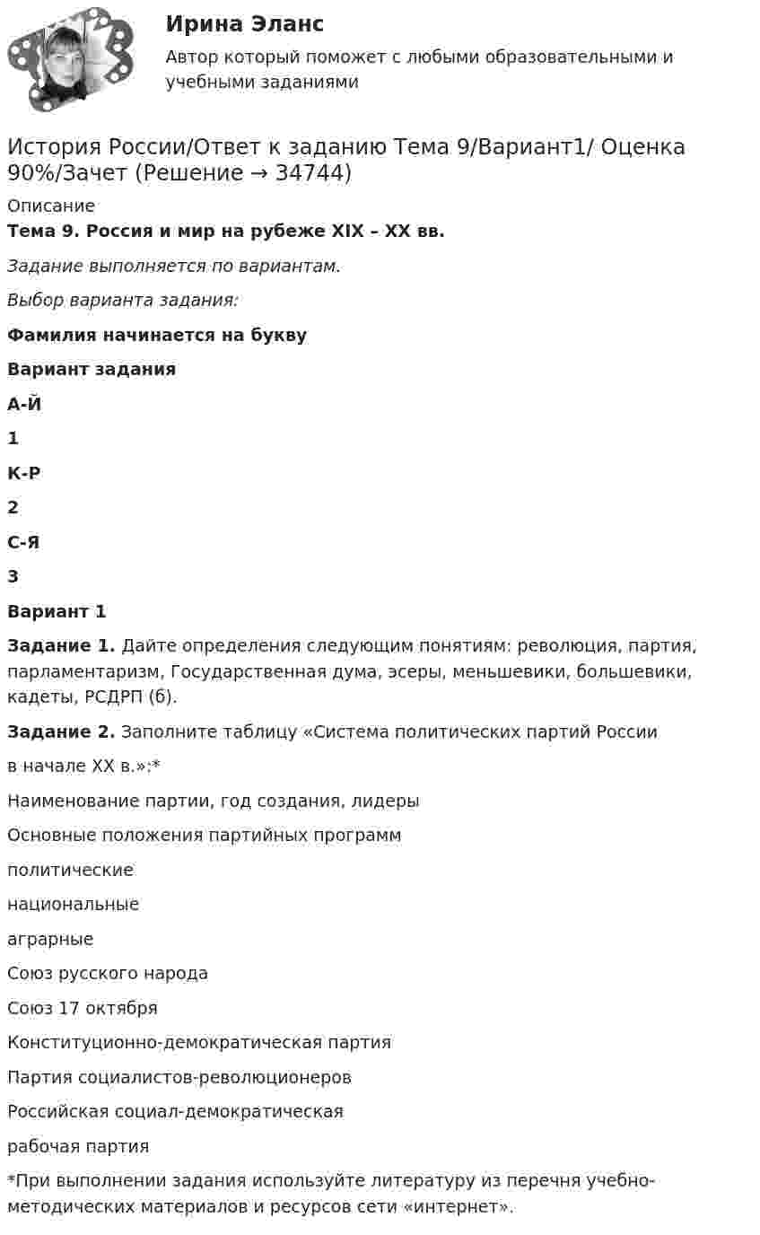     
          Описание
          Тема 9. Россия и мир на рубеже XIX – ХХ вв.Задание выполняется по вариантам.Выбор варианта задания: Фамилия начинается на букву Вариант задания А-Й 1 К-Р 2 С-Я 3  Вариант 1Задание 1.  Дайте определения следующим понятиям: революция, партия, парламентаризм, Государственная дума, эсеры, меньшевики, большевики, кадеты, РСДРП (б).Задание 2. Заполните таблицу «Система политических партий России в начале XX в.»:*   Наименование партии, год создания, лидеры 	Основные положения партийных программ   политические  национальные аграрные   Союз русского народа   Союз 17 октября   Конституционно-демократическая партия   Партия социалистов-революционеров  Российская социал-демократическая рабочая партия*При выполнении задания используйте литературу из перечня учебно-методических материалов и ресурсов сети «интернет».  
            
            
            История России/Ответ к заданию Тема 11/Вариант1/ Оценка 90%/ЗачетИстория России/Ответ к заданию Тема 9/Вариант1/ Оценка 90%/Зачет💯 История России (правильные ответы на тесты Синергия / МОИ / МТИ / МосАП)💯 История России (правильные ответы на тесты Синергия / МОИ / МТИ / МосАП, август 2023)ИСТОРИЯ РОССИИ Практическая работа 1 ИСТОРИЯ РОССИИ Практическая работа 2История России практическое заданиеИСТОРИЯ РОССИИ (ДО, ПНК, ДОУА, СР) Тестовые вопросы к разделу 1ИСТОРИЯ РОССИИ (ДО, ПНК, ДОУА, СР) Тестовые вопросы к разделу 2История России (ДО) тест с ответами 78%История России. Задание 1. Вариант 1История России. Задание 2 СибУпк Вариант 1История России. Компетентностный тест 1 семестр СенергияИСТОРИЯ РОССИИ (КОМПЕТЕНТНОСТНЫЙ ТЕСТ) – ТЕСТ С ОТВЕТАМИ (МФПУ СИНЕРГИЯ, МОИ) 