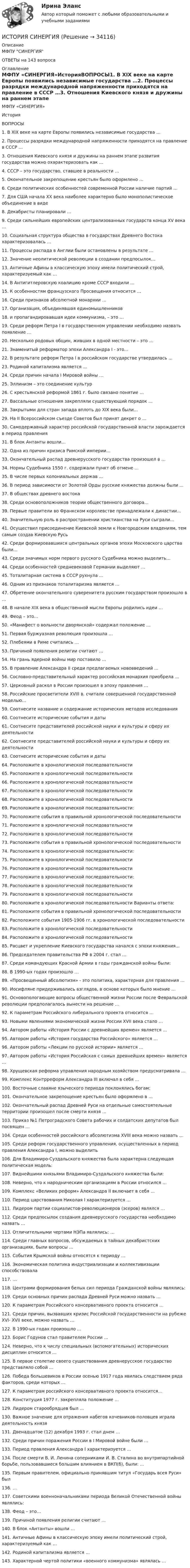      
          Описание
          МФПУ СИНЕРГИЯОТВЕТЫ  на 143 вопроса 
          Оглавление
          МФПУ «СИНЕРГИЯ»ИсторияВОПРОСЫ1.    В XIX веке на карте Европы появились независимые государства …2.    Процессы разрядки международной напряженности приходятся на правление в СССР …3.    Отношения Киевского князя и дружины на раннем этапе развития государства можно охарактеризовать как ...4.    СССР – это государство, ставшее в реальности …5.    Окончательное закрепощение крестьян было оформлено …6.    Среди политических особенностей современной России наличие партий …7.    Для США начала XX века наиболее характерно было монополистическое объединение в виде8.    Декабристы планировали …9.    Среди сильнейших европейских централизованных государств конца XV века …10. Социальная структура общества в государствах Древнего Востока характеризовалась …11. Процессы распада в Англии были остановлены в результате …12. Значение неолитической революции в создании предпосылок…13. Античные Афины в классическую эпоху имели политический строй, характеризуемый как …14. В Антигитлеровскую коалицию кроме СССР входили ...15. К особенностям французского Просвещения относится …16. Среди признаков абсолютной монархии …17. Организация, объединявшая единомышленников 18. и пропагандировавшая идеи коммунизма, – это …19. Среди реформ Петра I в государственном управлении необходимо назвать появление …20. Несколько родовых общин, живших в одной местности – это …21. Знаменитый реформатор эпохи Александра I - это...22. В результате реформ Петра I в российском государстве утвердилась ...23. Родиной капитализма является ...24. Среди причин начала I Мировой войны …25. Эллинизм – это соединение культур26. С крестьянской реформой 1861 г. было связано понятие …27. Вассальные отношения закрепляли существующий порядок …28. Закрытыми для стран запада вплоть до XIX века были…29. На II Всероссийском съезде Советов был принят декрет о …30. Самодержавный характер российской государственной власти зарождается в период правления31. В блок Антанты вошли…32. Одна из причин кризиса Римской империи…33. Окончательный распад древнерусского государства произошел в …34. Нормы Судебника 1550 г. содержали пункт об отмене ...35. В числе первых колониальных держав ...36. В период зависимости от Золотой Орды русские княжества должны были ...37. В обществах древнего востока38. Среди основоположников теории общественного договора…39. Первые правители во Франкском королевстве принадлежали к династии…40. Значительную роль в распространении христианства на Руси сыграли…41. Осуществил присоединение Киевской земли к Новгородским владениям, тем самым создав Киевскую Русь42. Среди формировавшихся центральных органов эпохи Московского царства были…43. Среди значимых норм первого русского Судебника можно выделить…44. Среди особенностей средневековой Германии выделяют …45. Тоталитарная система в СССР рухнула …46. Одним из признаков тоталитаризма является …47. Обретение окончательного суверенитета русским государством произошло в …48. В начале XIX века в общественной мысли Европы родились идеи …49. Феод – это…50. «Манифест о вольности дворянской» содержал положение …51. Первая буржуазная революция произошла …52. Плебеями в Риме считались …53. Причиной появления религии считают …54. На грань ядерной войны мир поставило …55. В правление Александра II среди предлагаемых нововведений …56. Сословно-представительный характер российская монархия приобрела …57. Церковный раскол в России произошел в эпоху правления …58. Российские просветители XVIII в. считали совершенной государственной моделью…59. Соотнесите название и содержание исторических методов исследования60. Соотнесите исторические события и даты61. Соотнесите представителей российской науки и культуры и сферу их деятельности62. Соотнесите представителей российской науки и культуры и сферу их деятельности63. Соотнесите исторические события и даты64. Расположите в хронологической последовательности65. Расположите в хронологической последовательности66. Расположите в хронологической последовательности67. Расположите в хронологической последовательности68. Расположите в хронологической последовательности69. Расположите в хронологической последовательности:70. Расположите события в правильной хронологической последовательности71. Расположите в хронологической последовательности72. Расположите в хронологической последовательности73. Расположите события в правильной хронологической последовательности74. Расположите в хронологической последовательности:75. Расположите в хронологической последовательности76. Расположите в хронологической последовательности77. Расположите в хронологической последовательности:78. Расположите в хронологической последовательности79. Расположите в хронологической последовательности80. Расположите в хронологической последовательности Варианты ответа:81. Расположите события в правильной хронологической последовательности82. Расположите события 1905-1906 гг. в хронологической последовательности83. Расположите в хронологической последовательности84. Расположите в хронологической последовательности85. Расцвет и укрепление Киевского государства начался с эпохи княжения...86. Председателем правительства РФ в 2004 г. стал …87. Среди командующих Красной Армии в годы гражданской войны были:88. В 1990-ых годах произошло …89. «Просвещенный абсолютизм» - это политика, характерная для правления …90. Иосифляне придерживались взглядов, в основе которых было мнение …91. Основопологающие вопросы общественной жизни России после Февральской революции предполагалось вынести на решение …92. К параметрам Российского либерального проекта относится …93. Новыми явлениями экономической жизни России XVII века стало …94. Автором работы «История России с древнейших времен» является …95. Автором работы «История государства Российского» является …96. Автором работы «Лекции по русской истории» является …97. Автором работы «История Российская с самых древнейших времен» является …98. Хрущевская реформа управления народным хозяйством предусматривала …99. Комплекс Контрреформ Александра III включал в себя …100.                  Восточные славяне языческого периода поклонялись богам:101.                  Окончательное закрепощение крестьян было оформлено в …102.                  Окончательный распад Древней Руси на отдельные самостоятельные территории произошел после смерти князя …103.                  Приказ №1 Петроградского Совета рабочих и солдатских депутатов был посвящен …104.                  Среди особенностей российского абсолютизма XVIII века можно назвать …105.                  Среди реформ государственного управления, осуществленных в период правления Александра I, можно выделить106.                  Для Владимиро-Суздальского княжества была характерна следующая политическая модель:107.                  Виднейшими князьями Владимиро-Суздальского княжества были:108.                  Неверно, что к народническим организациям в России относился …109.                  Комплекс «Великих реформ» Александра II включает в себя …110.                  Период царствования Николая I характеризуется …111.                  Лидером партии социалистов-революционеров (эсеров) являлся …112.                  Среди предпосылок создания древнерусского государства необходимо назвать …113.                  Отличительными чертами НЭПа являлись: …114.                  Среди главных вопросов, обсуждаемых в тайных декабристских организациях, были вопросы …115.                  События Крымской войны относятся к периоду …116.                  Экономическая политика индустриализации и коллективизации способствовала117.                  …118.                  Центрами формирования белых сил периода Гражданской войны являлись:119.                  Среди основных причин распада Древней Руси можно назвать …120.                  К параметрам Российского консервативного проекта относится …121.                  Cреди причин, вызвавших кризис Российской государственности на рубеже XVI- XVII веке, можно назвать …122.                  В 1990-ых годах произошло …123.                  Борис Годунов стал правителем России …124.                  Неверно, что к числу специальных (вспомогательных) исторических дисциплин относится …125.                  В первое столетие своего существования древнерусское государство представляло собой …126.                  Победа большевиков в России осенью 1917 года явилась следствием ряда факторов, среди которых …127.                  К параметрам российского консервативного проекта относится…128.                  Конституция 1977 г. закрепляла положение …129.                  Лидером старообрядцев был …130.                  Важное значение для отражения набегов кочевников-половцев играла деятельность князя131.                  Двенадцатое (12) декабря 1993 г. стал днем …132.                  Среди причин поражения России в I Мировой войне были …133.                  Период правления Александра I характеризуется …134.                  После смерти В. И. Ленина соперниками И. В. Сталина во внутрипартийной борьбе, пользовавшиеся большим влиянием в ВКП(б), были: …135.                  Первым правителем, официально принявшим титул «Государь всея Руси» был136.                  …137.                  Советскими военноначальниками периода Великой Отечественной войны являлись:138.                  Феод – это…139.                  Причиной появления религии считают …140.                  В блок «Антанты» вошли …141.                  Античные Афины в классическую эпоху имели политический строй, характеризуемый как …142.                  Родиной капитализма является …143.                  Характерной чертой политики «военного коммунизма» являлась … 
            
            
            История СИБУПКИСТОРИЯ СИНЕРГИЯИстория синергия 1 курсИСТОРИЯ СИНЕРГИЯ Менеджмент 1 курс 1 семестр История//СИНЕРГИЯ//МОСап//МТИ//МОИИСТОРИЯ//СИНЕРГИЯ//МТИ//МОИ//МОСапИСТОРИЯ//СИНЕРГИЯ//МТИ//МОИ//МОСАПИстория России (часть 1/1)  ММУИстория России (часть1/2) ММУ 2022г.история ростдистантИстория русского литературного языка (ответы на тесты)История русского языка (задания) История СибупкИстория. Сибупк