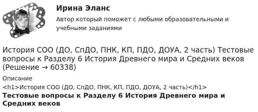     
            Описание
            <h1>История СОО (ДО, СпДО, ПНК, КП, ПДО, ДОУА, 2 часть)</h1>Тестовые вопросы к Разделу 6 История Древнего мира и Средних веков   
            
            
            История СОО (ДО, СпДО, ПНК, КП, ПДО, ДОУА, 2 часть) Тестовые вопросы к Разделу 5 Российская Федерация в 1991-2014 годахИстория СОО (ДО, СпДО, ПНК, КП, ПДО, ДОУА, 2 часть) Тестовые вопросы к Разделу 6 История Древнего мира и Средних вековИстория СОО (ДО, СпДО, ПНК, КП, ПДО, ДОУА, 2 часть) Тестовые вопросы к Разделу 7 Новая и Новейшая историяИстория СОО НСПК Тестовые вопросы к разделу 5История СОО НСПК Тестовые вопросы к разделу 6История СОО НСПК Тестовые вопросы к разделу 7История СОО НСПК Тестовые вопросы к разделу 8История СОО (ДО, СпДО, ПНК, КП, ПДО, ДОУА, 1 часть) Практическое занятие 1. Задания 1-4,6-10История СОО (ДО, СпДО, ПНК, КП, ПДО, ДОУА, 1 часть) Практическое занятие 1. Задания 1-4, 6-10 (96%)История СОО (ДО, СпДО, ПНК, КП, ПДО, ДОУА, 2 часть) Комплексное заданиеИстория СОО (ДО, СпДО, ПНК, КП, ПДО, ДОУА, 2 часть) НСПК Комплексное заданиеИстория СОО (ДО, СпДО, ПНК, КП, ПДО, ДОУА, 2 часть) Практическое занятие 2. Задания 1-10История СОО (ДО, СпДО, ПНК, КП, ПДО, ДОУА, 2 часть) Практическое занятие 2. Задания 1-10 НСПКИстория СОО (ДО, СпДО, ПНК, КП, ПДО, ДОУА, 2 часть) Практическое занятие 3