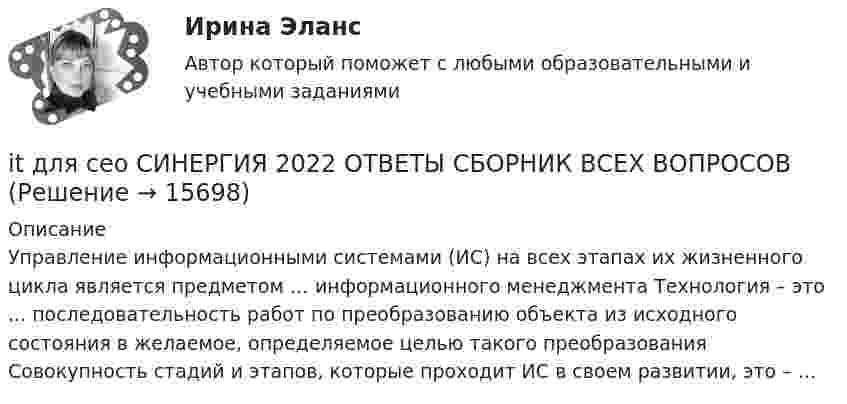      
          Описание
          Управление информационными системами (ИС) на всех этапах их жизненного цикла является предметом … информационного менеджмента Технология – это ... последовательность работ по преобразованию объекта из исходного состояния в желаемое, определяемое целью такого преобразования Совокупность стадий и этапов, которые проходит ИС в своем развитии, это – …  
            
            
            IT для СЕОit для сео СИНЕРГИЯ 2022 ОТВЕТЫ СБОРНИК ВСЕХ ВОПРОСОВ✅ IT-Менеджмент 30 вопросов СИНЕРГИЯ МТИ 2022✅ IT-Менеджмент 43 вопроса СИНЕРГИЯ МТИ 2022💯 IT-менеджмент. (все ответы на тест Синергия / МТИ / МосАП, март 2023)💯 IT-менеджмент. (все ответы на тест Синергия / МТИ / МосАП, ноябрь 2022)IT - Менеджмент - ответы на тест Синергия - 5 семестр - 2022 годI ... to the news on television at nine o'clock last nightI. Translate the text paying special attention to new words and terms. INSURANCE A contract of insurance is a contract having for its object the indemnification against loss, or the payment of a lump sum upon the happening of a certain event. The principal forms of insurance are life, fire and marine. Almost any risk may be the subject of a contract of insurance. For example, accidents, employer’s liability and burglary.I ….. TV tomorrow at 7 o’clock. Выберите один ответ: a. will be watching b. will watch c. watch d. have watchedIt was like any other hotel in some ways: ….. a reception desk, a white piano and a restaurant. Выберите один ответ: a.there are b.there were c.there is d.there wasIt was Mendeleyev … established the periodic table of elements. Выберите один или несколько ответов: 1.that 2.what 3.who 4.whichIt was reported by British scientists, that the first flowers – tulips or arabidopsis - ….. on the Moon in 2025. Выберите один ответ: a.will be grown b.are grown c.grown d.would be grownIt was rude ….. him to leave so suddenly. Выберите один ответ: a.to b.about c.of d.with