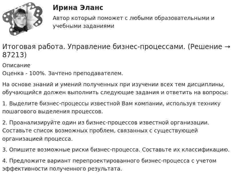      
            Описание
            	Оценка - 100%. Зачтено преподавателем.На основе знаний и умений полученных при изучении всех тем дисциплины, обучающийся должен выполнить следующие задания и ответить на вопросы:	1.                    Выделите бизнес-процессы известной Вам компании, используя технику пошагового выделения процессов.	2.                    Проанализируйте один из бизнес-процессов известной организации. Составьте список возможных проблем, связанных с существующей организацией процесса.	3.                    Опишите возможные риски бизнес-процесса. Составьте их классификацию.	4.                    Предложите вариант перепроектированного бизнес-процесса с учетом эффективности полученного результата.   
            
            
            итоговая работа по психологии общенияИтоговая работа. Управление бизнес-процессами.Итоговое заданиеИтоговое задание для зачетаИТОГОВОЕ ЗАДАНИЕ ДЛЯ ПОЛУЧЕНИЯ ЗАЧЁТА/ЭКЗАМЕНАИтоговое задание (Методы моделирования и прогнозирования экономики предприятия)Итоговое задание по дисциплине Высшая математика (3.6) СибупкИтоговая контрольная работаИТОГОВАЯ КОНТРОЛЬНАЯ РАБОТА 2Итоговая контрольная работа  5 Вариант    1 Прочитайте текст Y2K и ответьте на вопросы в формате множественного выбора. Итоговая контрольная работа по курсу информатики, 5 классИтоговая практическая работа по дисциплине «Индивидуальный проект»Итоговая работаИтоговая работа по дисциплине  «Документооборот в управлении» СИНЕРГИЯ