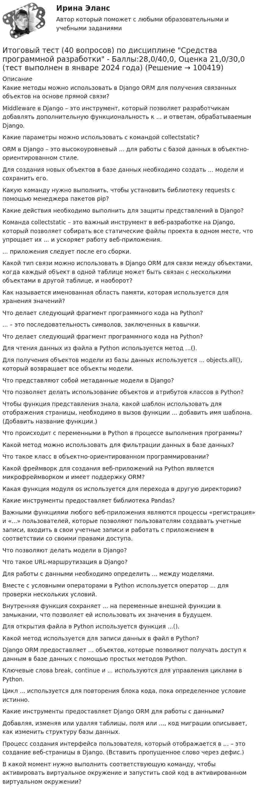     
            Описание
            Какие методы можно использовать в Django ORM для получения связанных объектов на основе прямой связи?Middleware в Django – это инструмент, который позволяет разработчикам добавлять дополнительную функциональность к ... и ответам, обрабатываемым Django.Какие параметры можно использовать с командой collectstatic?ORM в Django – это высокоуровневый ... для работы с базой данных в объектно-ориентированном стиле.Для создания новых объектов в базе данных необходимо создать ... модели и сохранить его.Какую команду нужно выполнить, чтобы установить библиотеку requests с помощью менеджера пакетов pip?Какие действия необходимо выполнить для защиты представлений в Django?Команда collectstatic – это важный инструмент в веб-разработке на Django, который позволяет собирать все статические файлы проекта в одном месте, что упрощает их ... и ускоряет работу веб-приложения.... приложения следует после его сборки.Какой тип связи можно использовать в Django ORM для связи между объектами, когда каждый объект в одной таблице может быть связан с несколькими объектами в другой таблице, и наоборот?Как называется именованная область памяти, которая используется для хранения значений?Что делает следующий фрагмент программного кода на Python?... – это последовательность символов, заключенных в кавычки.Что делает следующий фрагмент программного кода на Python?Для чтения данных из файла в Python используется метод ...().Для получения объектов модели из базы данных используется ... objects.all(), который возвращает все объекты модели.Что представляют собой метаданные модели в Django?Что позволяет делать использование объектов и атрибутов классов в Python?Чтобы функция представления знала, какой шаблон использовать для отображения страницы, необходимо в вызов функции ... добавить имя шаблона. (Добавить название функции.)Что происходит с переменными в Python в процессе выполнения программы?Какой метод можно использовать для фильтрации данных в базе данных?Что такое класс в объектно-ориентированном программировании?Какой фреймворк для создания веб-приложений на Python является микрофреймворком и имеет поддержку ORM?Какая функция модуля os используется для перехода в другую директорию?Какие инструменты предоставляет библиотека Pandas?Важными функциями любого веб-приложения являются процессы «регистрация» и «...» пользователей, которые позволяют пользователям создавать учетные записи, входить в свои учетные записи и работать с приложением в соответствии со своими правами доступа.Что позволяют делать модели в Django?Что такое URL-маршрутизация в Django?Для работы с данными необходимо определить ... между моделями.Вместе с условными операторами в Python используется оператор ... для проверки нескольких условий.Внутренняя функция сохраняет ... на переменные внешней функции в замыкании, что позволяет ей использовать их значения в будущем.Для открытия файла в Python используется функция ...().Какой метод используется для записи данных в файл в Python?Django ORM предоставляет ... объектов, которые позволяют получать доступ к данным в базе данных с помощью простых методов Python.Ключевые слова break, continue и ... используются для управления циклами в Python.Цикл ... используется для повторения блока кода, пока определенное условие истинно.Какие инструменты предоставляет Django ORM для работы с данными?Добавляя, изменяя или удаляя таблицы, поля или ..., код миграции описывает, как изменить структуру базы данных.Процесс создания интерфейса пользователя, который отображается в ... – это создание веб-страницы в Django. (Вставить пропущенное слово через дефис.)В какой момент нужно выполнить соответствующую команду, чтобы активировать виртуальное окружение и запустить свой код в активированном виртуальном окружении?   
            
            
            Итоговый тест (40 вопросов) по дисциплине Основы строительной климатологии, теплотехники, акустики и светотехники - Баллы:39,7/40,0, Оценка 29,8/30,0 (тест выполнен в декабре 2023 года)Итоговый тест (40 вопросов) по дисциплине Средства программной разработки - Баллы:28,0/40,0, Оценка 21,0/30,0 (тест выполнен в январе 2024 года)Итоговый тест (40 вопросов) по дисциплине Средства программной разработки - Баллы:31,0/40,0, Оценка 23,3/30,0 (тест выполнен в январе 2024 года)ИТОГОВЫЙ ТЕСТ (431 вопрос) Строительные материалы ТГУ РосдистантИтоговый тест_ Академический английский язык 1Итоговый тест_Академический английский язык 2Итоговый тест_Актуальные проблемы российского гражданского праваИтоговый, Теоретическая механика 2, Росдистантитоговый тест Итоговый тест Итоговый тест 100%Итоговый тест (20 вопросов) по дисциплине Механика жидкости и газа - Баллы:30,3/40,0, Оценка 22,7/30,0 (тест выполнен в декабре 2023 года)Итоговый тест (2 попытки), Электрические станции и подстанции, РосдистантИтоговый тест (40 вопросов) по дисциплине Введение в строительную профессию - Баллы:35,0/40,0, Оценка 74,4/85,0 (тест выполнен в январе 2024 года)