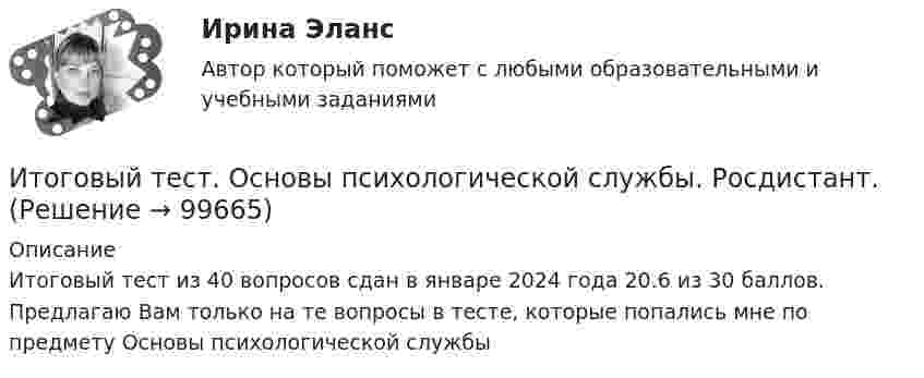      
            Описание
            Итоговый тест из 40 вопросов сдан в январе 2024 года 20.6 из 30 баллов. Предлагаю Вам только на те вопросы в тесте, которые попались мне по предмету Основы психологической службы   
            
            
            ИТОГОВЫЙ ТЕСТ Организация и нормативно-правовые основы архивного дела (ДОУА, 1 часть)Итоговый тест. Основы психологической службы. Росдистант.Итоговый тест Основы строительной климатологии, теплотехники, акустики и светотехники РОСДИСТАНТИтоговый тест (ответы) Предпринимательская деятельность 40 вопросов 82%ИТОГОВЫЙ ТЕСТ ответы Статистические методы в управлении. Синергия. итоговый тест по английскому языкуИтоговый тест по английскому языку (4 сем) ОСЭК Итоговый тест - Конституционное право 1Итоговый тест корпоративные информационные системы [Росдистант]Итоговый тест логистика СИБупк Итоговый тест - Международное правоИтоговый тест/ Механика грунтовИтоговый тест МСФО СибУПКИТОГОВЫЙ ТЕСТ (Общая психология 2)