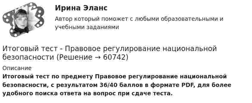     
            Описание
            Итоговый тест по предмету Правовое регулирование национальной безопасности, с результатом 36/40 баллов в формате PDF, для более удобного поиска ответа на вопрос при сдаче теста.   
            
            
            Итоговый тест - Правовое регулирование государственной и муниципальной службыИтоговый тест - Правовое регулирование национальной безопасностиИтоговый тест: Пределы, Производные, Исследование функций, ФНП, Интегралы 94%Итоговый тест. Предпринимательская деятельность. Проектная деятельность 1. РосдистантИтоговый тест. Предпринимательская деятельность. Проектная деятельность 2. РосдистантИтоговый тест_Предпринимательская деятельность. Системный подход в управлении проектамиитоговый тест  Преступления против государственной власти и управленияитоговый тест по Философия (3.6 , 4.6 - Э.1.22) ОЗФ СИБУПК Расположите в хронологическом порядке основные этапы развития позитивизма в XX столетииИтоговый тест по химии 31 из 40. Росдистант ТГУИтоговый тест по экологии (educon2 Экология (ИДДО))Итоговый тест по экологии (СибУПК) 30 вопросов с ответами (Отлично)Итоговый тест по экономике (СибУПК) 20 вопросов с ответамиИтоговый тест - Права человека в международном и внутригосударственном правеИтоговый тест - Правовое регулирование антикоррупционной деятельности