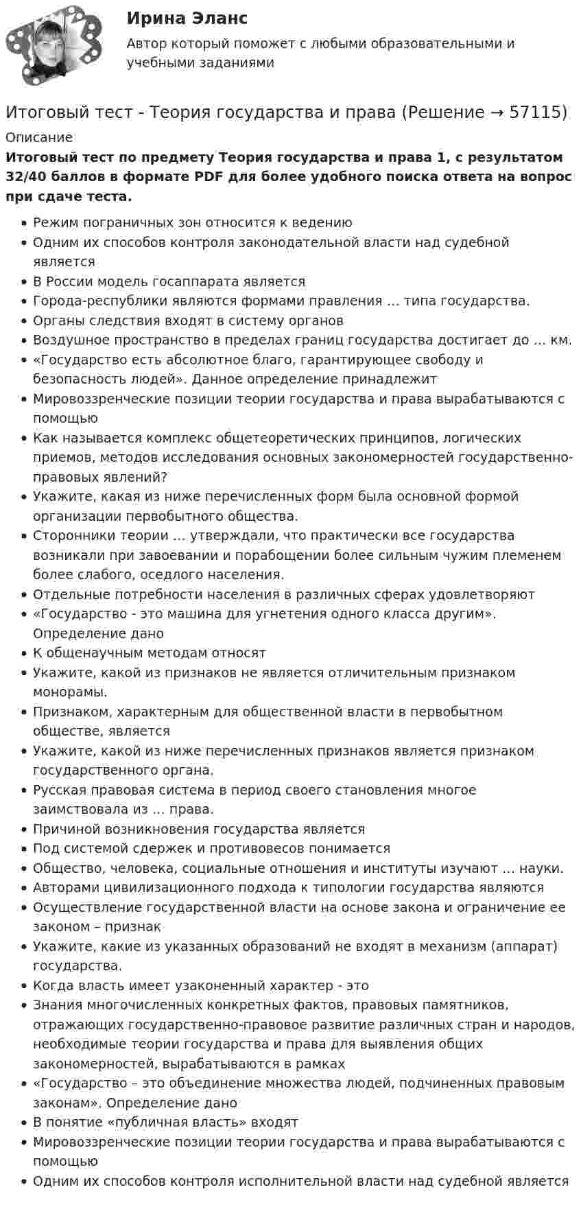      
            Описание
            Итоговый тест по предмету Теория государства и права 1, с результатом 32/40 баллов в формате PDF для более удобного поиска ответа на вопрос при сдаче теста.Режим пограничных зон относится к ведениюОдним их способов контроля законодательной власти над судебной является В России модель госаппарата являетсяГорода-республики являются формами правления … типа государства. Органы следствия входят в систему органовВоздушное пространство в пределах границ государства достигает до … км. «Государство есть абсолютное благо, гарантирующее свободу и безопасность людей». Данное определение принадлежитМировоззренческие позиции теории государства и права вырабатываются с помощьюКак называется комплекс общетеоретических принципов, логических приемов, методов исследования основных закономерностей государственно-правовых явлений?  Укажите, какая из ниже перечисленных форм была основной формой организации первобытного общества.Сторонники теории … утверждали, что практически все государства возникали при завоевании и порабощении более сильным чужим племенем более слабого, оседлого населения.Отдельные потребности населения в различных сферах удовлетворяют«Государство - это машина для угнетения одного класса другим». Определение даноК общенаучным методам относятУкажите, какой из признаков не является отличительным признаком монорамы.Признаком, характерным для общественной власти в первобытном обществе, является Укажите, какой из ниже перечисленных признаков является признаком государственного органа.Русская правовая система в период своего становления многое заимствовала из … права.Причиной возникновения государства являетсяПод системой сдержек и противовесов понимаетсяОбщество, человека, социальные отношения и институты изучают … науки.Авторами цивилизационного подхода к типологии государства являютсяОсуществление государственной власти на основе закона и ограничение ее законом – признак Укажите, какие из указанных образований не входят в механизм (аппарат) государства. Когда власть имеет узаконенный характер - это Знания многочисленных конкретных фактов, правовых памятников, отражающих государственно-правовое развитие различных стран и народов, необходимые теории государства и права для выявления общих закономерностей, вырабатываются в рамках  «Государство – это объединение множества людей, подчиненных правовым законам». Определение дано В понятие «публичная власть» входятМировоззренческие позиции теории государства и права вырабатываются с помощьюОдним их способов контроля исполнительной власти над судебной является   
            
            
            Итоговый тест (теоретическая+ практическая) Статистика СПбУТУиЭИтоговый тест - Теория государства и праваИтоговый тест Теория менеджментаИтоговый тест Теплогазоснабжение и вентиляция 2023 40 из 40Итоговый тест Технико-экономическое обоснование проектов(ИДДО)Итоговый тест - Толкование праваИтоговый тест_Толкование права  Итоговый тест с ответами/Сайт Новородской М.В. 89%ИТОГОВЫЙ ТЕСТ С ОТВЕТАМИ (сдано на 100% - 2 раза), Анализ и аудит внешнеэкономической деятельности, Сибупк, 4 курсИтоговый тест с ответами (Экзамен) Управление государственными и муниципальными финансами 92,50%Итоговый тест социальная психология ММУИтоговый тест статистика 2 курсИтоговый тест, Строительная механика, РосдистантИтоговый тест, строительные материалы