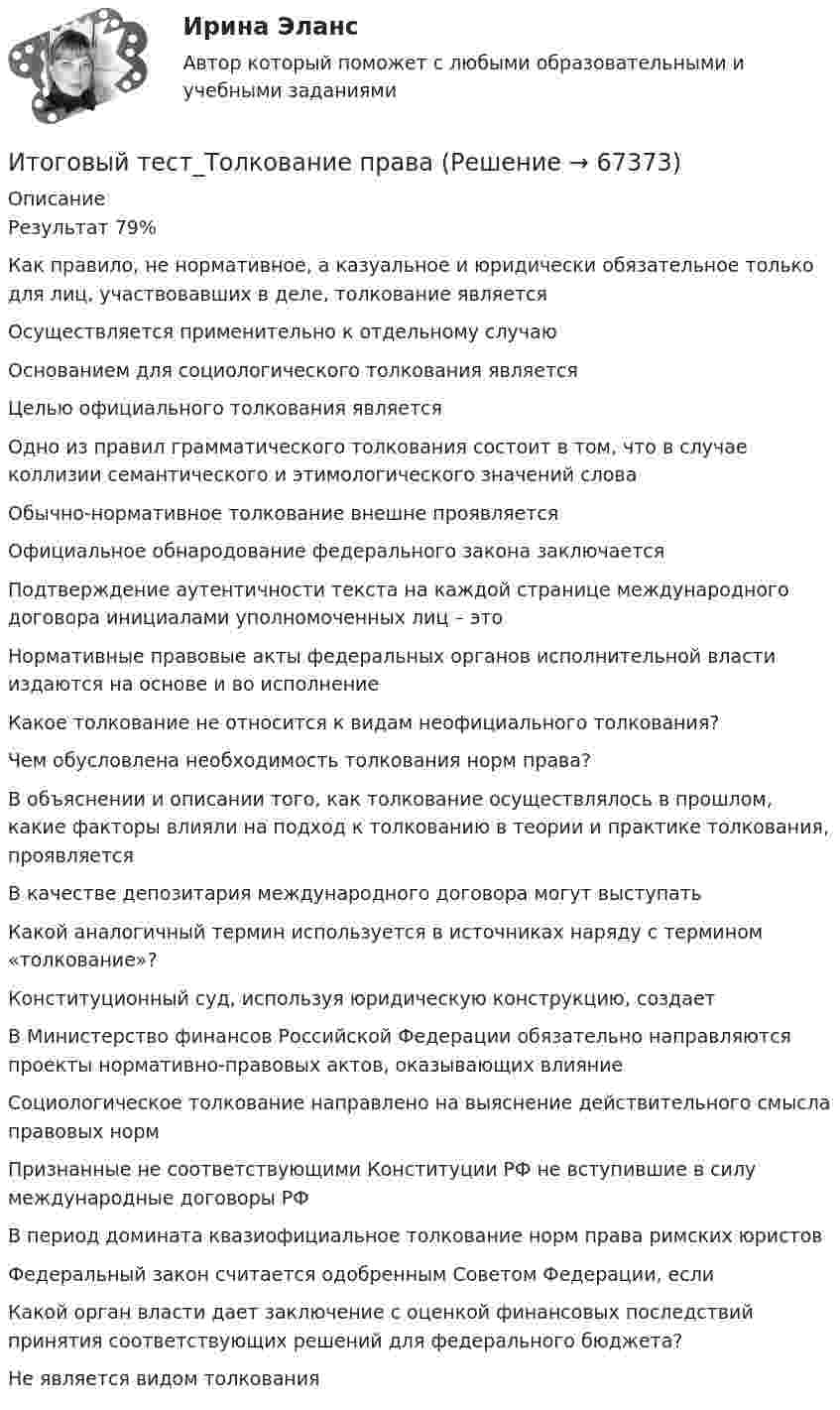     
            Описание
            Результат 79%Как правило, не нормативное, а казуальное и юридически обязательное только для лиц, участвовавших в деле, толкование являетсяОсуществляется применительно к отдельному случаюОснованием для социологического толкования являетсяЦелью официального толкования являетсяОдно из правил грамматического толкования состоит в том, что в случае коллизии семантического и этимологического значений словаОбычно-нормативное толкование внешне проявляетсяОфициальное обнародование федерального закона заключаетсяПодтверждение аутентичности текста на каждой странице международного договора инициалами уполномоченных лиц – это Нормативные правовые акты федеральных органов исполнительной власти издаются на основе и во исполнениеКакое толкование не относится к видам неофициального толкования?Чем обусловлена необходимость толкования норм права?В объяснении и описании того, как толкование осуществлялось в прошлом, какие факторы влияли на подход к толкованию в теории и практике толкования, проявляетсяВ качестве депозитария международного договора могут выступать Какой аналогичный термин используется в источниках наряду с термином «толкование»?Конституционный суд, используя юридическую конструкцию, создаетВ Министерство финансов Российской Федерации обязательно направляются проекты нормативно-правовых актов, оказывающих влияниеСоциологическое толкование направлено на выяснение действительного смысла правовых нормПризнанные не соответствующими Конституции РФ не вступившие в силу международные договоры РФВ период домината квазиофициальное толкование норм права римских юристовФедеральный закон считается одобренным Советом Федерации, еслиКакой орган власти дает заключение с оценкой финансовых последствий принятия соответствующих решений для федерального бюджета?Не является видом толкования   
            
            
            Итоговый тест - Толкование праваИтоговый тест_Толкование праваИтоговый тест ТПУ по физике Итоговый тест Учет в некоммерческих организациях СибУПКИтоговый тест Учет затрат, калькулирование, бюджетированиеИтоговый тест  Учет и АнализИтоговый тест. Факторы, влияние которых оценивается как интенсивное; Предприятия торговли функционируют в сфере;Итоговый тест, Строительная механика, РосдистантИтоговый тест, строительные материалыИтоговый тест / Теоретическая механика 2Итоговый тест (теоретическая+ практическая) Статистика СПбУТУиЭИтоговый тест - Теория государства и праваИтоговый тест Теория менеджментаИтоговый тест Теплогазоснабжение и вентиляция 2023 40 из 40