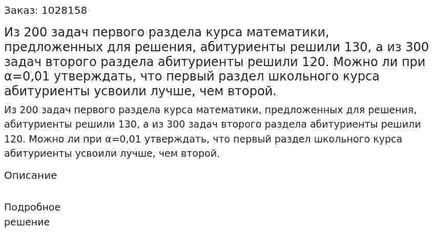 Из 200 задач первого раздела курса математики, предложенных для решения, абитуриенты решили 130, а из 300 задач второго раздела абитуриенты решили 120. Можно ли при α=0,01 утверждать, что первый раздел школьного курса абитуриенты усвоили лучше, чем второй.  