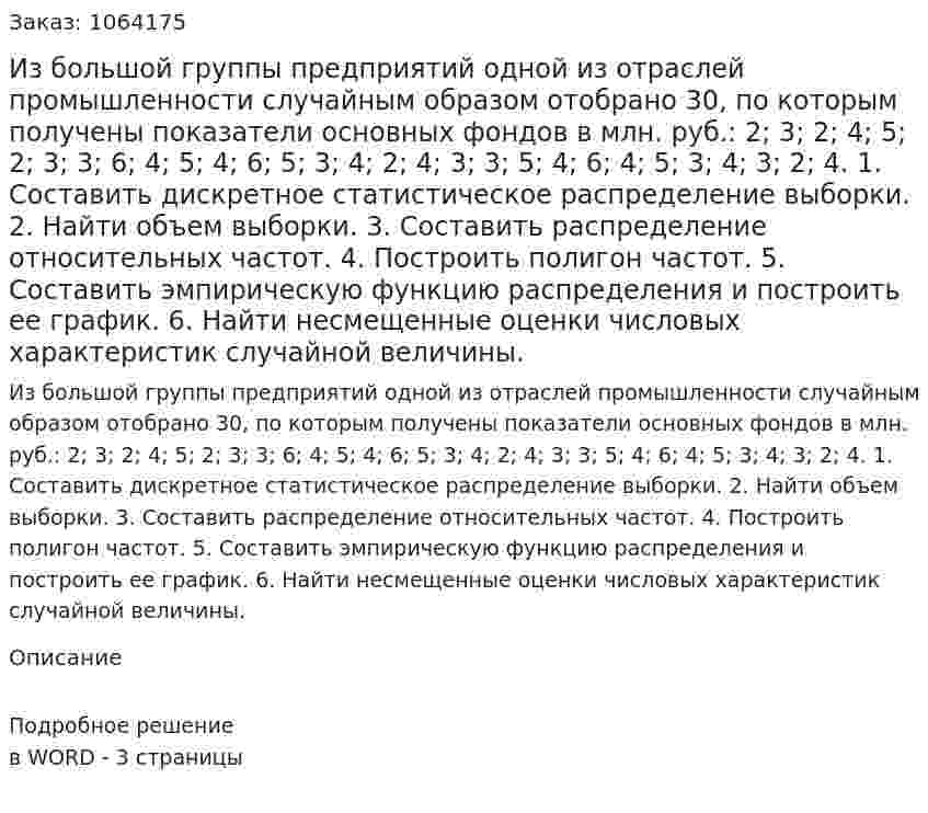 Из большой группы предприятий одной из отраслей промышленности случайным образом отобрано 30, по которым получены показатели основных фондов в млн. руб.: 2; 3; 2; 4; 5; 2; 3; 3; 6; 4; 5; 4; 6; 5; 3; 4; 2; 4; 3; 3; 5; 4; 6; 4; 5; 3; 4; 3; 2; 4. 	1. Составить дискретное статистическое распределение выборки. 2.	Найти объем выборки. 3.	Составить распределение относительных частот. 4.	Построить полигон частот. 5.	Составить эмпирическую функцию распределения и построить ее график. 6.	Найти несмещенные оценки числовых характеристик случайной величины.  
