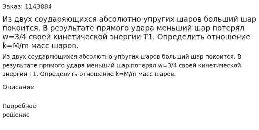 Из двух соударяющихся абсолютно упругих шаров больший шар покоится. В результате прямого удара меньший шар потерял w=3/4 своей кинетической энергии T1. Определить отношение k=M/m масс шаров. 