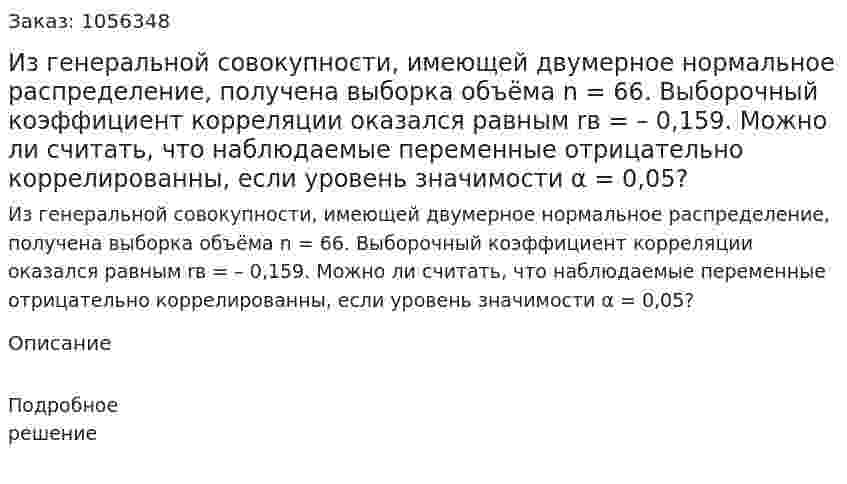 Из генеральной совокупности, имеющей двумерное нормальное распределение, получена выборка объёма n = 66. Выборочный коэффициент  корреляции оказался равным rв = – 0,159. Можно ли считать, что наблюдаемые переменные отрицательно коррелированны, если уровень значимости α = 0,05? 