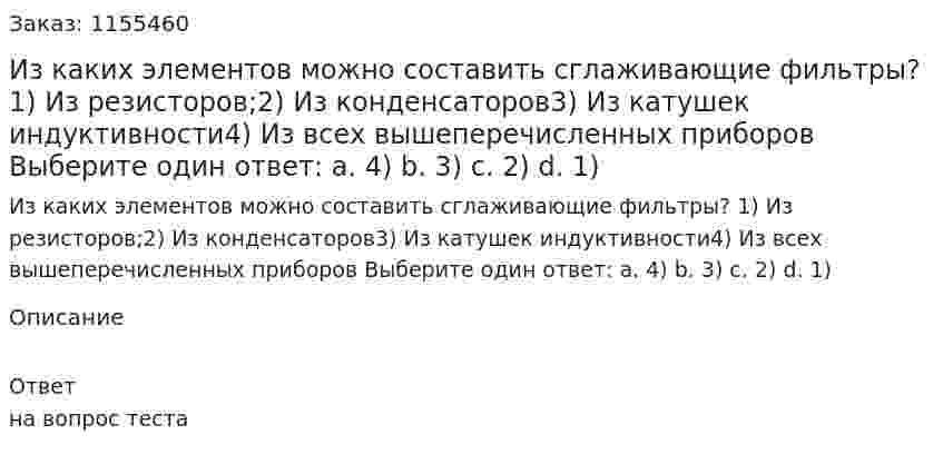 Из каких элементов можно составить сглаживающие фильтры? 1) Из резисторов;2) Из конденсаторов3) Из катушек индуктивности4) Из всех вышеперечисленных приборов Выберите один ответ: а. 4) b. 3) с. 2) d. 1) 