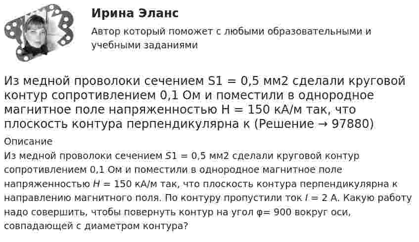      
            Описание
            Из медной проволоки сечением S1 = 0,5 мм2 сделали круговой контур сопротивлением 0,1 Ом и поместили в однородное магнитное поле напряженностью H = 150 кА/м так, что плоскость контура перпендикулярна к направлению магнитного поля. По контуру пропустили ток I = 2 А. Какую работу надо совершить, чтобы повернуть контур на угол φ= 900 вокруг оси, совпадающей с диаметром контура?     
            
            
            Из медной проволоки длиной l = 6,28 м и площадью поперечного сечения S = 0,5 мм2 сделано кольцо. Чему равна индукция магнитного поля в центре кольца, если на концах проволоки разность потенциалов U = 3,4 В?Из медной проволоки сечением S1 = 0,5 мм2 сделали круговой контур сопротивлением 0,1 Ом и поместили в однородное магнитное поле напряженностью H = 150 кА/м так, что плоскость контура перпендикулярна к Из медной проволоки сечением S1 = 0,5 мм2 сделали круговой контур сопротивлением 0,1 Ом и поместили в однородное магнитное поле напряженностью H = 150 кА/м так, что плоскость контура перпендикулярна к Измельчение материаловИзмена -простить или уйти,задаем себе вопрос,когда сталкиваемся с изменойИзменение внутренней энергии системы Fe(к) + Cl2(г) = FeCl2(к) равно -334,0 кДж. Рассчитайте ΔH0 для этой реакции. Условия стандартные.Изменение потребительских … может быть обусловлено изменением благосостояния населения, ожиданиями населения, которые оказывают значительное воздействие на потребительское поведение, задолженностью населения и уровнем налогов с домохозяйств Из капиллярной трубки по каплям вытекает глицерин. Диаметр шейки капли в момент отрыва равен 3 мм. Определите коэффициент поверхностного натяжения глицерина, если масса 75 капель равна 429 г.Из катодной трубки на диафрагму с узкой прямоугольной щелью нормально к плоскости диафрагмы направлен поток моноэнергетических электронов. Определить анодное напряжение трубки, если известно, что на экране, отстоящем от щели на расстоянииИз колоды в 36 карт наугад выбирают 4 карты. Какова вероятность того, что все они разной масти?Из колоды карт в 36 листов последовательно, с последующим возвращением в колоду извлекаются 16 карт. Наивероятнейшее число появлений карты пиковой масти равно…Излишки, выявленные при инвентаризации, подлежат …Излучаемая точечным источником сферическая электромагнитная волна, уравнение которой в системе СИ имеет вид распространяется в вакууме. Определить среднюю мощность источника Из матрицы размера n*m удалить столбцы, номера которых кратны трем. Язык Си