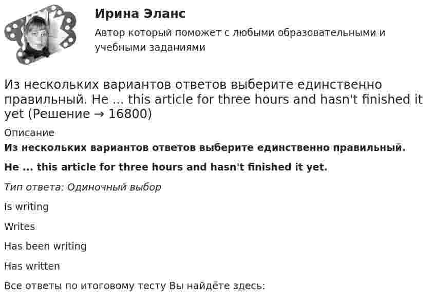      
          Описание
          Из нескольких вариантов ответов выберите единственно правильный.Не ... this article for three hours and hasn't finished it yet.Тип ответа: Одиночный выборIs writingWritesHas been writingHas writtenВсе ответы по итоговому тесту Вы найдёте здесь:   
            
            
            Из нескольких вариантов ответов выберите единственно правильный.  Не said that he ... her for several years.Из нескольких вариантов ответов выберите единственно правильный.  Не ... this article for three hours and hasn't finished it yetИз нижеперечисленного выделите элементы внутренней среды организации.Износ и амортизация основного капиталаИзображение конструкций в виде схем (ферм) выполняется в масштабе: ТулГУИзображение Лимона и Яблока на CSS (Университет ВИТТЕ)Изображение предмета на нескольких (двух или трех) совмещенных плоскостях называется ...Из металла (Aвых = 4,6 эВ) фотоны с энергией  ε = 5 эВ выбивают фотоэлектроны. Вычислить максимальный импульс, передаваемый его поверхности при вылете электрона.Из небольшого отверстия в дне широкого сосуда вытекает жидкость. Найдите наибольшую скорость струи, если известно, что высота жидкости в сосуде h = 1 м.Из нескольких вариантов ответов выберите единственно правильный.  At the moment we ... exercises on tenses.Из нескольких вариантов ответов выберите единственно правильный.  By the time the secretary returned, the fax ....Из нескольких вариантов ответов выберите единственно правильный  If I... about their financial problems, I woudn't have done business with them.Из нескольких вариантов ответов выберите единственно правильный  If we'd found suitable premises, we... earlierИз нескольких вариантов ответов выберите единственно правильный  If you... те more information, I won't be able to help you