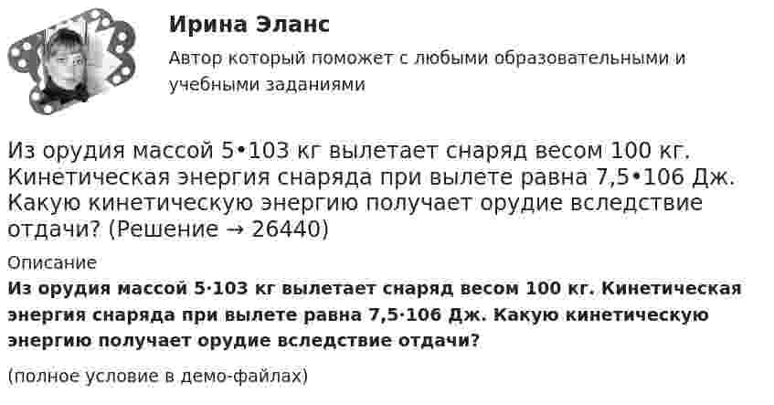     
          Описание
          Из орудия массой 5·103 кг вылетает снаряд весом 100 кг. Кинетическая энергия снаряда при вылете равна 7,5·106 Дж. Какую кинетическую энергию получает орудие вследствие отдачи?(полное условие в демо-файлах)  
            
            
            Из орудия массой 5000 кг вылетает снаряд массой 100 кг. Кинетическая энергия снаряда при вылете равна 7,5 МДж. Какую кинетическую энергию получает орудие?Из орудия массой 5•103 кг вылетает снаряд весом 100 кг. Кинетическая энергия снаряда при вылете равна 7,5•106 Дж. Какую кинетическую энергию получает орудие вследствие отдачи?Из орудия массой 5 т вылетает в горизонтальном направлении снаряд массой 20 кг со скоростью 800 м/с. Определить начальную скорость отката орудия.Из орудия массой 5 т вылетает снаряд массой 100 кг. Кинетическая энергия снаряда при вылете равна 7,5•106 Дж. Какую кинетическую энергию получает орудие вследствие отдачи?Из орудия массой m1 = 5•103 кг вылетает снаряд массой m2 = 10 кг. Кинетическая энергия снаряда при вылете равна T = 7,5 МДж. Какую кинетическую энергию получает орудие вследствие отдачи?Из орудия массой m1 = 5т вылетает снаряд массой m2= 100 кг. Кинетическая энергия снаряда при вылете Eк2 = 7,5 МДж. Какую кинетическую энергию Eк1 получает орудие вследствие отдачи?Из орудия, не имеющего противооткатного устройства, производилась стрельба в горизонтальном направлении. Когда орудие было неподвижно закреплено, снаряд вылетел со скоростью 1 = 600 м/с, а когда орудию дали возможность свободно откатыватьсяИз одного и того же места начали равноускоренно двигаться в одном направлении две точки, причём вторая начала своё движение через Dt = 2 с после первой. Первая точка двигалась с начальной скоростью u1 = 1 м/с и ускорением a1 = 2 м/с2, Изокванта выпукла к началу координат. Капитал замещают трудом. Если в равновесии предельный продукт труда равен 48 ед., а предельный продукт капитала – 12 ед., то цена трудаИзокванта выпукла к началу координат. Капитал замещают трудом. Если в равновесии предельный продукт труда равен 48 ед., а предельный продукт капитала – 12 ед., то цена труда…Изокванта выпукла к началу координат. Капитал замещают трудом. Если в равновесии предельный продукт труда равен 48 ед., а предельный продукт капитала – 12 ед., то цена труда…   в два раза выше цены капитала.  в четыре раза выше цены капитала..Из окна, расположенного на высоте 5 м от земли, горизонтально брошен камень, упавший на расстоянии 8 м от дома. С какой скоростью был брошен камень?Изомеры имеют... свойстваИзометрические упражнения выполняются при задержке дыхания для того, чтобы приучить организм к работе в трудных бескислородных условиях