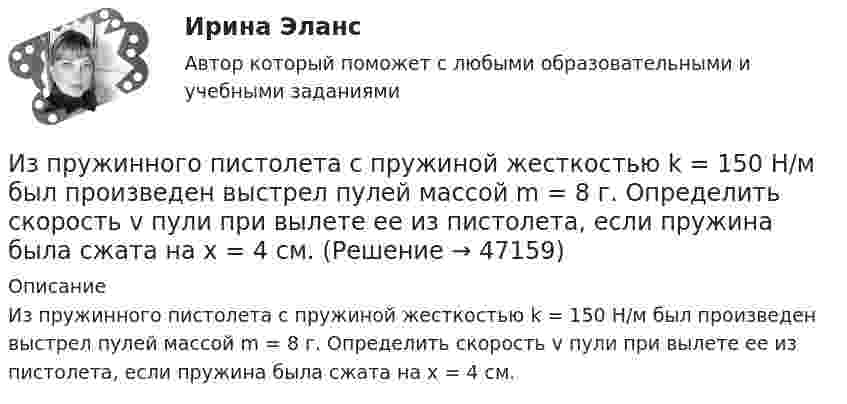      
            Описание
            Из пружинного пистолета с пружиной жесткостью k = 150 Н/м был произведен выстрел пулей массой m = 8 г. Определить скорость v пули при вылете ее из пистолета, если пружина была сжата на х = 4 см.  
            
            
            Из пружинного пистолета с пружиной жесткостью k = 150 Н/м был произведен выстрел пулей массой m = 8 г. Определить скорость v пули при вылете ее из пистолета, если пружина была сжата на х = 4 см.Из пружинного пистолета с пружиной жесткостью k = 150 Н/м был произведен выстрел пулей массой m = 8 г. Определить скорость v пули при вылете ее из пистолета, если пружина была сжата на х = 4 см.Из пружинного пистолета с пружиной жёсткостью k = 170 Н/м был произведён выстрел пулей массой m = 6 г. Определить скорость V пули при вылете её из пистолета, если пружина была сжата на Dx = 5 см.Из пружинного пистолета с пружиной упругостью k = 150 Н/м был произведён выстрел пулей массой m = 8 г. Определить скорость v пули при вылете её из пистолета, если пружина была сжата на Dx = 4 см.Из пушки, свободно соскальзывающей по наклонной плоскости и прошедшей уже путь l, производится выстрел в горизонтальном направлении. Какова должна быть скорость v снаряда для того, чтобы пушка остановилась после выстрела? Выразить искомую скорость vИз пяти карточек с буквами А, Б, В, Г, Д наугад одна за другой выбираются три и располагаются в ряд в порядке появления. Какова вероятность, что получится слово <<ДВА>>?Из резервуара А животноводческого помещения после биологической очистки сточные воды температурой t°C перекачиваются центробежным насосом с объемным расходом Q по стальному трубопроводу в общий резервуар-водосборник В. ПерепадИз проволоки длиной l=1м сделана квадратная рамка. По рамке течет ток I=10А. Найти напряженность магнитного поля в центре рамки.Из проволоки длиной l = 3,14 м и сопротивлением r = 2 Ом сделали кольцо. Определить индукцию магнитного поля в центре кольца, если на концах провода создана разность потенциалов U = 1 В.  (0,628 мкТл)Из проволоки длиной l = 3,14 м сделано полукольцо. Определить индукцию B магнитного поля в точке, лежащей в центре диаметра полукольца, если разность потенциалов на концах проводника U = 100 В, сопротивление проводника r = 5 Ом.Из пружинного пистолета выстрелили вертикально вниз в мишень, находящуюся на расстоянии h = 2 м от него. Совершив работу A = 0,12 Дж, пуля застряла в мишени. Какова масса пули, если пружина была сжата перед Из пружинного пистолета с жёсткостью пружины k = 150 Н/м был произведён выстрел пулей массой m = 8 г. Определить скорость V пули при вылете её из пистолета, если пружина была сжата на 4 см.Из пружинного пистолета с жёсткостью пружины k = 150 Н/м был произведён выстрел пулей массой m = 8 г. Определить скорость V пули при вылете её из пистолета, если пружина была сжата на Dx = 4 см.Из пружинного пистолета с жёсткостью пружины k = 200 Н/м был произведён выстрел пулей массой m = 8 г. Определить скорость пули  при вылете её из пистолета, если пружина была сжата на Dx = 4 см.