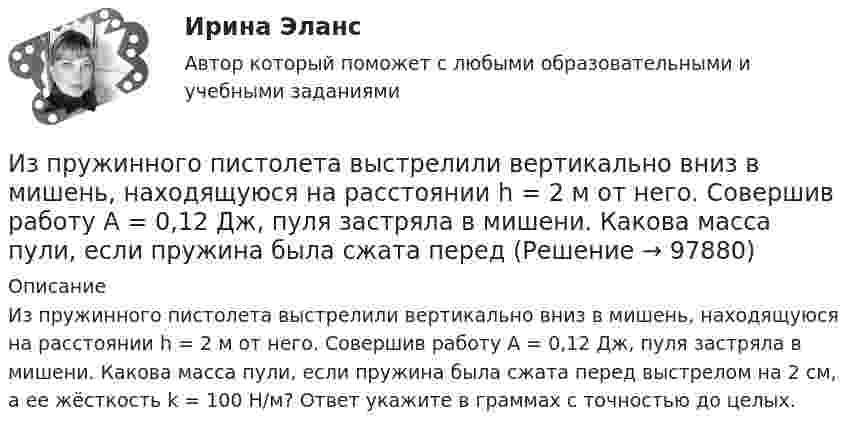      
            Описание
            Из пружинного пистолета выстрелили вертикально вниз в мишень, находящуюся на расстоянии h = 2 м от него. Совершив работу A = 0,12 Дж, пуля застряла в мишени. Какова масса пули, если пружина была сжата перед выстрелом на 2 см, а ее жёсткость k = 100 Н/м? Ответ укажите в граммах с точностью до целых.   
            
            
            Из проволоки длиной l = 3,14 м сделано полукольцо. Определить индукцию B магнитного поля в точке, лежащей в центре диаметра полукольца, если разность потенциалов на концах проводника U = 100 В, сопротивление проводника r = 5 Ом.Из пружинного пистолета выстрелили вертикально вниз в мишень, находящуюся на расстоянии h = 2 м от него. Совершив работу A = 0,12 Дж, пуля застряла в мишени. Какова масса пули, если пружина была сжата перед Из пружинного пистолета с жёсткостью пружины k = 150 Н/м был произведён выстрел пулей массой m = 8 г. Определить скорость V пули при вылете её из пистолета, если пружина была сжата на 4 см.Из пружинного пистолета с жёсткостью пружины k = 150 Н/м был произведён выстрел пулей массой m = 8 г. Определить скорость V пули при вылете её из пистолета, если пружина была сжата на Dx = 4 см.Из пружинного пистолета с жёсткостью пружины k = 200 Н/м был произведён выстрел пулей массой m = 8 г. Определить скорость пули  при вылете её из пистолета, если пружина была сжата на Dx = 4 см.Из пружинного пистолета с пружиной жёсткостью k = 150 Н/м был произведён выстрел пулей массой m = 8 г. Определить скорость v пули при вылете её из пистолета, если пружина была сжата на x = 4 см.Из пружинного пистолета с пружиной жесткостью k = 150 Н/м был произведен выстрел пулей массой m = 8 г. Определить скорость v пули при вылете ее из пистолета, если пружина была сжата на х = 4 см.Из перечисленного, к обязательному рассмотрению на Совете Федерации подлежат федеральные законы, посвященные вопросам:Из перечисленного, к факторам внешней среды государственного управления относятся:Из перечисленного, к факторам внешней среды государственного управления относятся:Из перечисленного, к формам государственно-управленческой деятельности относятся:Из проволоки длинною l = 20 см сделаны контуры: 1) квадратный и 2) круговой. Найти вращающий момент сил, действующий на каждый контур, помещённый в однородное магнитное поле с индукцией B = 0,1 Тл.Из проволоки длиной 3,14 м и сопротивлением 2 Ом сделали кольцо. Определить индукцию магнитного поля в центре кольца, если на концах провода создана разность потенциалов 1 В.Из проволоки длиной l=1м сделана квадратная рамка. По рамке течет ток I=10А. Найти напряженность магнитного поля в центре рамки.