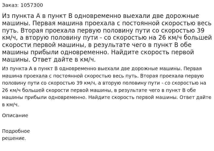 Из пункта А в пункт В одновременно выехали две дорожные машины. Первая машина проехала с постоянной скоростью весь путь. Вторая проехала первую половину пути со скоростью 39 км/ч, а вторую половину пути - со скоростью на 26 км/ч большей скорости первой машины, в результате чего в пункт В обе машины прибыли одновременно. Найдите скорость первой машины. Ответ дайте в км/ч. 