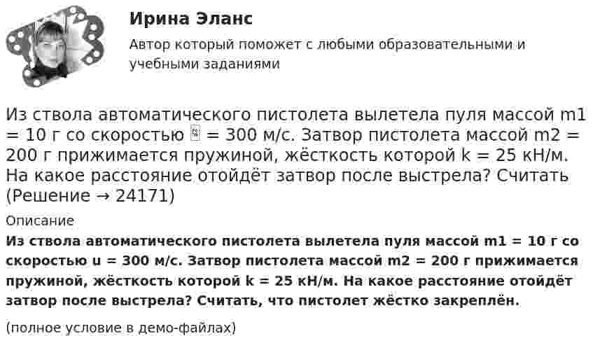     
          Описание
          Из ствола автоматического пистолета вылетела пуля массой m1 = 10 г со скоростью u = 300 м/с. Затвор пистолета массой m2 = 200 г прижимается пружиной, жёсткость которой k = 25 кН/м. На какое расстояние отойдёт затвор после выстрела? Считать, что пистолет жёстко закреплён.(полное условие в демо-файлах)  
            
            
            Из ствола автоматического пистолета вылетела пуля массой m1=10 г со скоростью 300 м/с. Затвор пистолета массой m2=200 г прижимается к стволу пружиной, жесткость которой k=25 кН/м. На какое расстояние отойдет затвор после выстрелаИз ствола автоматического пистолета вылетела пуля массой m1 = 10 г со скоростью  = 300 м/с. Затвор пистолета массой m2 = 200 г прижимается пружиной, жёсткость которой k = 25 кН/м. На какое расстояние отойдёт затвор после выстрела? СчитатьИз ствола автоматического пистолета вылетела пуля массой m1 = 10 г со скоростью v = 300 м/с. Затвор пистолета массой m2=200 г прижимается к стволу пружиной, жесткость которой k = 25 кН/м. На какое расстояние отойдет затвор после выстрела? Считать, Из тонкой проволоки массой m = 6 г изготовлена квадратная рамка. Рамка свободно подвешена на неупругой нити и по ней пропущен ток силой I = 5 А. Определить частоту v малых колебаний рамки в магнитном поле с индукцией B = 10 мТл.Из точек, расположенных на расстоянии 25 м, одновременно начинают двигаться два тела в одном направлении. Первое тело, имеющее начальную скорость 1 м/с и ускорение 1,16 м/с2, догоняет второе тело, двигающееся с начальной скоростью 5 м/с Изучение автодела. Список терминов по страховкеИзучение антивирусных пакетов DRWEB и AVPИз слов идти, плестись, переться, валить стилистически нейтральным является слово  «...» Тип ответа: Текстовый ответИз смотрового окошечка печи излучается поток Фe = 4 кДж/мин. Определить температуру Т печи, если площадь окошечка S = 8см2.Из смотрового окошечка печи излучается поток Фе = 4,5 кДж/мин. Определить температуру T печи, если площадь окошечка S =  8 см2. Из сочетания частиц Cr3+, H2O, Cl- и K+ можно составить семь координационных формул комплексных соединений хрома, одна из которых [Cr(H2O)6]Cl3. Составьте формулы других шести соединений и напишите уравнения их диссоциации в водных растворах.Из средств, вырученных от реализации предмета залога, … направляется на погашение требований кредитора по обязательству, обеспеченному залогом имущества должникаИз статистических данных составлена выборка. Что такое мода выборки?Из ствола автоматического пистолета вылетает пуля массой m=10 г со скоростью v=140 м/с. При этом затвор отходит на x=6 см и сжимает пружину. Определить максимальную силу упругости сжатой пружины, если масса затвора M=0,2 кг.