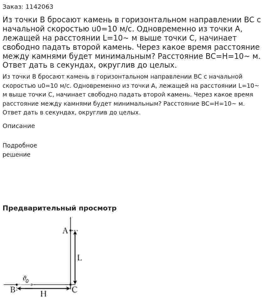 Из точки B бросают камень в горизонтальном направлении BC с начальной скоростью u0=10 м/с. Одновременно из точки A, лежащей на расстоянии L=10~ м выше точки C, начинает свободно падать второй камень. Через какое время расстояние между камнями будет минимальным? Расстояние BC=H=10~ м. Ответ дать в секундах, округлив до целых. 