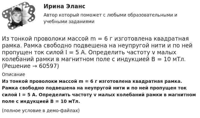     
            Описание
            Из тонкой проволоки массой m = 6 г изготовлена квадратная рамка. Рамка свободно подвешена на неупругой нити и по ней пропущен ток силой I = 5 А. Определить частоту v малых колебаний рамки в магнитном поле с индукцией B = 10 мТл.(полное условие в демо-файлах)   
            
            
            Из ствола автоматического пистолета вылетела пуля массой m1 = 10 г со скоростью v = 300 м/с. Затвор пистолета массой m2=200 г прижимается к стволу пружиной, жесткость которой k = 25 кН/м. На какое расстояние отойдет затвор после выстрела? Считать, Из тонкой проволоки массой m = 6 г изготовлена квадратная рамка. Рамка свободно подвешена на неупругой нити и по ней пропущен ток силой I = 5 А. Определить частоту v малых колебаний рамки в магнитном поле с индукцией B = 10 мТл.Из точек, расположенных на расстоянии 25 м, одновременно начинают двигаться два тела в одном направлении. Первое тело, имеющее начальную скорость 1 м/с и ускорение 1,16 м/с2, догоняет второе тело, двигающееся с начальной скоростью 5 м/с Изучение автодела. Список терминов по страховкеИзучение антивирусных пакетов DRWEB и AVPИзучение биржевого дела. Термины по форекс биржеИзучение влияния изменения параметров модели на полученное оптимальное решение задачи линейного программирования называется …Из смотрового окошечка печи излучается поток Фе = 4,5 кДж/мин. Определить температуру T печи, если площадь окошечка S =  8 см2. Из сочетания частиц Cr3+, H2O, Cl- и K+ можно составить семь координационных формул комплексных соединений хрома, одна из которых [Cr(H2O)6]Cl3. Составьте формулы других шести соединений и напишите уравнения их диссоциации в водных растворах.Из средств, вырученных от реализации предмета залога, … направляется на погашение требований кредитора по обязательству, обеспеченному залогом имущества должникаИз статистических данных составлена выборка. Что такое мода выборки?Из ствола автоматического пистолета вылетает пуля массой m=10 г со скоростью v=140 м/с. При этом затвор отходит на x=6 см и сжимает пружину. Определить максимальную силу упругости сжатой пружины, если масса затвора M=0,2 кг.Из ствола автоматического пистолета вылетела пуля массой m = 10 г со скоростью  = 300 м/с. Затвор пистолета массой M = 200 г прижимается к стволу пружиной, жёсткость которой k = 25 кН/м. На какое расстояние отойдёт затвор после выстрела? Из ствола автоматического пистолета вылетела пуля массой m1=10 г со скоростью 300 м/с. Затвор пистолета массой m2=200 г прижимается к стволу пружиной, жесткость которой k=25 кН/м. На какое расстояние отойдет затвор после выстрела
