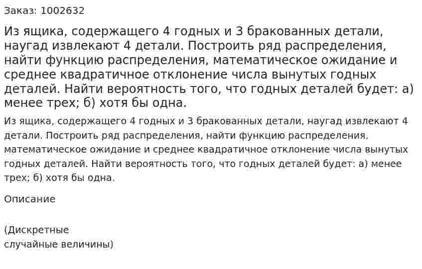 Из ящика, содержащего 4 годных и 3 бракованных детали, наугад извлекают 4 детали. Построить ряд распределения, найти функцию распределения, математическое ожидание и среднее квадратичное отклонение числа вынутых годных деталей. Найти вероятность того, что годных деталей будет: а) менее трех; б) хотя бы одна. 