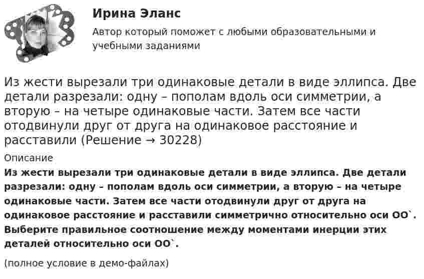     
          Описание
          Из жести вырезали три одинаковые детали в виде эллипса. Две детали разрезали: одну – пополам вдоль оси симметрии, а вторую – на четыре одинаковые части. Затем все части отодвинули друг от друга на одинаковое расстояние и расставили симметрично относительно оси OO`. Выберите правильное соотношение между моментами инерции этих деталей относительно оси OO`.(полное условие в демо-файлах)  
            
            
            Из десяти билетов выигрышными являются три. Наугад выбираются пять билетов. Найти вероятность того, что только один из них выигрышный.Из жести вырезали три одинаковые детали в виде эллипса. Две детали разрезали: одну – пополам вдоль оси симметрии, а вторую – на четыре одинаковые части. Затем все части отодвинули друг от друга на одинаковое расстояние и расставили Из жести вырезали три одинаковые детали в виде эллипса. Две детали разрезали пополам вдоль разных осей симмеИз-за неисправности двигателя в порт Новороссийска вошел траулер «Tamango» под норвежским флагом. Власти порта согласились оказать помощь в устранении поломки, в связи с чем на борт судна были направлены специалистыИз заявления директора детского дома № 37 следовало, что несколько воспитанников и  воспитанниц детского  дома  (от 12 до  14 лет),  вероятно, подвергались насилию сексуального характера Из каждого миллиона атомов радиоактивного изотопа каждую секунду распадается 200 атомов. Определить период полураспада Т1/2 изотопа.Из каких видов складывается полная деформация при однократном загружении бетонного элемента кратковременной нагрузкой? ТулГУИзделие из мягкой (низкоуглеродистой) стали в процессе работы подвергается растягивающим нагрузкам В процессе работы возможны перегрузки Укажите что следует ожидать при эксплуатации такого материала если возникнут перегрузки Выберите одиИзделия в спецификации к сборочному чертежу записывают в раздел «...»Издержки, которые дополнительно требуются для производства одной дополнительной единицы продукции, называют … издержкамиИздержки, не зависящие от объемов производимой продукции (работ или услуг), называются … издержками Издержки производства и обращения. Цена в условиях рынкаИздержки производства и резервы их сниженияИздержки, связанные с оценкой имущества должника,...