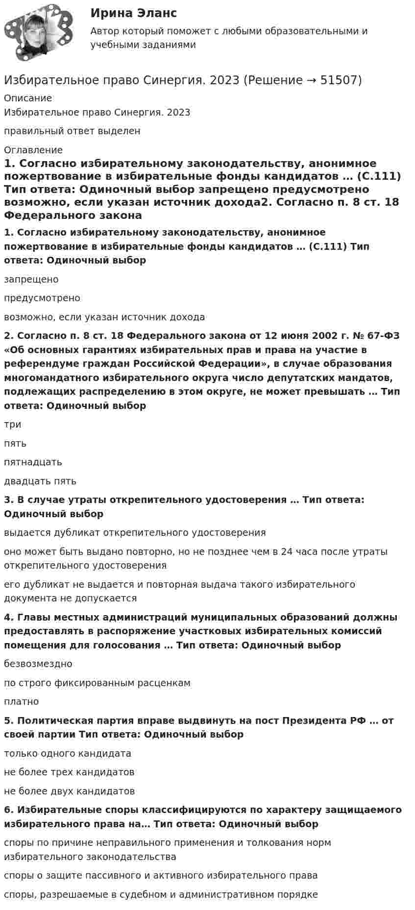      
            Описание
            Избирательное право Синергия. 2023правильный ответ выделен  
            Оглавление
            1.   Согласно избирательному законодательству, анонимное пожертвование в избирательные фонды кандидатов … (С.111) Тип ответа: Одиночный выбор запрещено предусмотрено возможно, если указан источник дохода2.   Согласно п. 8 ст. 18 Федерального закона от 12 июня 2002 г. № 67-ФЗ «Об основных гарантиях избирательных прав и права на участие в референдуме граждан Российской Федерации», в случае образования многомандатного избирательного округа число депутатских мандатов, подлежащих распределению в этом округе, не может превышать … Тип ответа: Одиночный выбор три пять пятнадцать двадцать пять3.   В случае утраты открепительного удостоверения … Тип ответа: Одиночный выбор выдается дубликат открепительного удостоверения оно может быть выдано повторно, но не позднее чем в 24 часа после утраты открепительного удостоверения его дубликат не выдается и повторная выдача такого избирательного документа не допускается4.   Главы местных администраций муниципальных образований должны предоставлять в распоряжение участковых избирательных комиссий помещения для голосования … Тип ответа: Одиночный выбор безвозмездно по строго фиксированным расценкам платно5.   Политическая партия вправе выдвинуть на пост Президента РФ … от своей партии Тип ответа: Одиночный выбор только одного кандидата не более трех кандидатов не более двух кандидатов6.   Избирательные споры классифицируются по характеру защищаемого избирательного права на… Тип ответа: Одиночный выбор споры по причине неправильного применения и толкования норм избирательного законодательства споры о защите пассивного и активного избирательного права споры, разрешаемые в судебном и административном порядке 
            
            
            Избирательное право (ответы Синергия). РЕЗУЛЬТАТ 100 БАЛЛОВ, БАЗА 129 ВОПРОСОВИзбирательное право Синергия. 2023«Избирательное право». Тест для сдачи в МФПУ «Синергия». «Избирательное право». Тест для сдачи в МФПУ «Синергия». Избирательное право тест экзамен с ответами Синергия на отлично 2022 -2023Избирательное право экзамен сборник с ответами Синергия 2022-2023Избирательно право и процесс Задание 1Из банкротства, предполагающий наименьшие издержки для всех заинтересованных сторон, - это ... банкротствоИз бензола получить а) фенол, б) пара-крезол (п-гидрокситолуол), в) пара-нитрофенол. Сравнить кислые свойства полученных продуктов. Дать краткие пояснения.Из бесконечности на поверхность Земли падает метеорит массой m = 30 кг. Определите работу A, которая при этом будет совершена силами гравитационного поля Земли. Ускорение свободного падения g у поверхности Земли и её радиус R считать известными.Из бесконечности на поверхность Земли падает метеорит массой m = 30 кг. Определить работу А, которая при этом будет совершена силами гравитационного поля Земли. Ускорение свободного падения g у поверхности Земли и ее радиус R считать известными.Из бесконечности на поверхность Земли падает метеорит массой m = 50 кг. Определить работу A, которая при этом будет совершена силами гравитационного поля Земли. Ускорение свободного падения g у поверхности Земли и её радиус R считать известными.ИЗБИРАТЕЛЬНОЕ ПРАВО💯 Избирательное право. (все ответы на тест Синергия / МТИ / МосАП, февраль 2023)