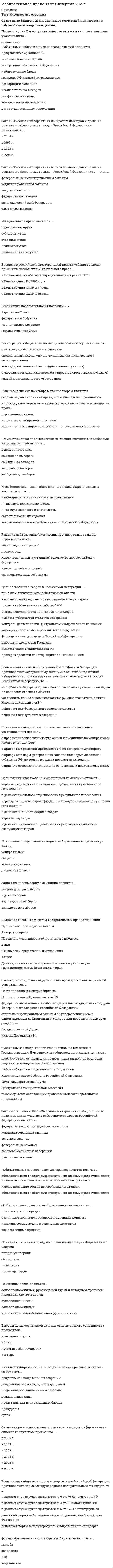    
          Описание
          122 вопроса с ответамиСдано на 97 баллов из 100 ОтличноГод сдачи - с 2017 по 2021.После покупки Вы получите файл с ответами на вопросы которые указаны ниже:***(Если нужна помощь с другими предметами или сдачей тестов онлайн, пишите в личные сообщения) 
          Оглавление
          1. Понятие «электронное голосование» было легализовано и внесено в Федеральной закон РФ «Об основных гарантиях избирательных прав и права на участие в референдуме граждан Российской Федерации» в … *2005 г. *2007 г. *2011 г. *2014 г.2. Федеральный закон № 67-ФЗ «Об основных гарантиях избирательных прав и права на участие в референдуме граждан Российской Федерации» был принят 12 июня … *1996 г. *1999 г. *2002 г. *2004 г.3. Возрастной ценз для кандидата в Президенты РФ – не моложе … *35 лет *25 лет *27 лет *30 лет4. Агитационный период начинается*со дня создания соответствующего избирательного фонда*со дня выдвижения кандидата или федерального списка кандидатов*со дня регистрации кандидата избирательной комиссией*все неправильно*все правильно5. Комплексы для электронного голосования в России впервые были использованы в ходе голосования на пяти избирательных участках … *Великого Новгорода*Москвы*Москвы и Санкт-Петербурга6. Выборы депутатов представительных органов поселений (за исключением городских округов) с численностью населения менее 3000 человек, а также представительных органов поселений (включая представительные органы городских округов) с численностью менее 15 депутатов проводятся … избирательным округам *только по одномандатным*только по многомандатным*по одномандатным и (или) многомандатным7. В какой срок должна представить Центральная комиссия референдума РФ финансовый отчет о расходовании средств на проведение референдума РФ*в течение недели со дня официального опубликования результатов референдума РФ*в течение полугода со дня официального опубликования результатов референдума РФ*в течение года со дня официального опубликования результатов референдума РФ*в течение месяца со дня официального опубликования результатов референдума РФ*в течение трех месяцев со дня официального опубликования результатов референдума РФ8. Внутрисписочное распределение мандатов избирательных объединений происходит*распределение депутатских мандатов внутри списка определяется самостоятельно по усмотрению лидеров избирательных объединений*по оригинальной методике, применяемой только для распределения депутатских мандатов внутри федеральных списков кандидатов избирательных объединений*в основе та же методика, но с уточняющими коэффициентами*по  той же методике, что и распределение мандатов между федеральными списками кандидатов избирательных объединений9. Число избирательных бюллетеней не должно превышать более чем на … число зарегистрированных избирателей по конкретному виду и уровню выборов 0,5 %2 %3,5 %1,5 %10. Возможность указать предпочтенье одному из кандидатов в списке партии относится*к системе жесткого списка*к системе панашированного списка*к системе закрытого списка*к системе соединенного списка*к системе гибкого списка11. Выборы депутатов Государственной Думы РФ в 2011 году проводились по … избирательной системе *пропорциональной*мажоритарной*смешанной12. Выборы депутатов Государственной Думы РФ назначает … *Президент РФ*Совет Федерации РФ*Центральная избирательная комиссия РФ (ЦИК РФ)13. Воспрепятствование осуществлению избирательных прав относится к*гражданско-правовой ответственности*дисциплинарной ответственности*уголовной ответственности*процессуальной ответственности*административной ответственности14. Выборы в двухмандатном округе являются*униноминальными*альтернативными*полиноминальными*панашированными15. Выборы по мажоритарной системе относительного большинства проводятся* 1 тур*в 2 тура*в несколько туров*путем перебаллотировки16. Кандидаты и избирательные объединения должны представить итоговый финансовый отчет не позднее чем через … со дня официального опубликования результатов выборов30 дней 10 дней7 дней20 дней17. Глава «Избирательная система» впервые появилась*в Конституции СССР 1977 года*в Конституции СССР 1924 года*в Конституции СССР 1936 года*в Конституции РФ 1993 года*в Конституции РСФСР 1936 года18. Избирательное право является … *правовым институтом*подинститутом*подотраслью права*отраслью правасубинститутом19. Избирательные правоотношения характеризуются тем, что…*обладают всеми свойствами, присущими любому правоотношению, но вместе с тем имеют и свои отличительные признаки*имеют присущие только им свойства и признаки*обладают всеми свойствами присущими любому правоотношению20. Согласно Федеральному закону «О выборах Президента Российской Федерации», обязательному опубликованию в печатных изданиях подлежат сведения о финансовой операции по расходованию средств из избирательного фонда в случае, если ее размер превышает … 100 тыс. руб.50 тыс. руб.60 тыс. руб.80 тыс. руб.21. Избирательные участки образуются… *Главой администрации муниципального образования*Вышестоящими избирательными комиссиями*Лицом, уполномоченным на то представительным органом местного самоуправления*Главой администрации субъекта Федерации*Руководителем учреждения или предприятия, на территории которого организован избирательный участок*Участковой избирательной комиссией22. Публикация результатов опросов общественного мнения, прогнозов результатов голосования, их размещение в информационно телекоммуникационных сетях (включая сеть «Интернет») запрещена в течение … до дня голосования и в день голосования 10 дней 14 дней 5 дней 23. Решение избирательной комиссии, противоречащее закону, подлежит отмене*вышестоящей комиссией*Конституционным (уставным) судом субъекта РФ*Прокурором*главой администрации*законодательным собранием24. Снятие с регистрации кандидата в депутаты относится к мерам… ответственности.*конституционной *уголовной *дисциплинарной *административной *гражданско-правовой *международно-правовой 25. Закон «Об основных гарантиях избирательных прав и права на участие в референдуме граждан Российской Федерации» принимался …2006г. 1993г. 2000г. 2004г.  2002г.  1998г.26. Форма обращения в суд по защите избирательных прав -…*Иск*Обращение*ЖалобаХодатайство*Заявление27. Центральная избирательная комиссия состоит из … человек151020182528. Центральная избирательная комиссия … *назначается по частям Президентом РФ, Советом Федерации, Государственной Думой РФ *формируется политическими партиями, имеющими фракции в Государственной Думе Российской Федерации *формируется посредством выборов избирателями *формируется Президентом Российской Федерации *формируется Советом Федерации Российской Федерации*формируется Правительством Российской Федерации *формируется Государственной Думой Российской Федерации29. Российский парламент носит название «…» *Федеральное собрание*Государственная дума*Верховный совет*Ациональное собрание30. Согласно п. 8 ст. 18 Федерального закона от 12 июня 2002 г. № 67-ФЗ «Об основных гарантиях избирательных прав и права на участие в референдуме граждан Российской Федерации», в случае образования многомандатного избирательного округа число депутатских мандатов, подлежащих распределению в этом округе, не может превышать … *три*пять*пятнадцать*двадцать*пять31. Депутатом Государственной Думы РФ может быть избран гражданин РФ не моложе … и имеющий право участвовать в выборах *21 года*18 лет*25 лет*30 лет32. Избирательное право в субъективном смысле − это … *совокупность конституционно-правовых норм, которые регулируют порядок организации и проведения выборов депутатов и выборных должностных лиц органов государственной власти и местного самоуправления*право граждан избирать и быть избранными*право граждан участвовать во всех мероприятиях по подготовке и проведению выборов33. Для подачи жалобы в суд на обжалование решений или действий (бездействия) избирательных комиссий предварительное обращение в вышестоящую комиссию … *является обязательным условием*не является обязательным условием*является обязательным условием, если нарушены избирательные права нескольких человек одновременно34. В соответствии с Конституцией РФ, Граждане РФ, содержащиеся в местах лишения свободы по приговору суда, … избирательным правом *обладают активным и пассивным*обладают только активным*обладают только пассивным*не обладают активным и пассивным35. На выборах органов местного самоуправления сельских поселений законом субъекта Федерации может быть предусмотрено создание избирательного фонда кандидата без открытия специального избирательного счета в случае, если расходы на финансирование избирательной кампании кандидата не превышают … 5 тыс. руб.70 тыс. руб.50 тыс. руб.100 тыс. руб.36. Нумерация избирательных бюллетеней … *не допускается*обязательна*обязательна, если это выборы на должность Президента РФ необязательна для выборов в органы государственной власти субъектов РФ37. Днем голосования выборов Президента РФ назначается … воскресенье месяца, в котором состоялось шесть лет назад голосование на предыдущих общих выборах Президента РФ *в первое*во второе*в третье38. Самовыдвиженец на пост Президента РФ обязан собрать в свою поддержку не менее … *100 тысяч подписей избирателей, при этом на один субъект РФ может приходиться неограниченное число подписей избирателей*50 тысяч подписей избирателей, при этом на один субъект РФ должно приходиться не более 15000 подписей избирателей*300 тысяч подписей избирателей, при этом на один субъект РФ должно приходиться не более 7500 подписей избирателей, место жительства которых находится на территории данного субъекта РФ39. Срок обращения с ходатайством в письменной форме о регистрации группы избирателей в Центральную избирательную комиссию (ЦИК РФ) для кандидата на пост Президента РФ составляет … со дня официального опубликования решения о назначении выборов Президента РФ 10 дней14 дней20 дней35 дней40. Избирательное право в субъективном значении подразделяется на … право *муниципальное и федеральное*основное и факультативное*активное и пассивное41. Избирательная комиссия субъекта РФ формируется сроком на … 5 лет1 год3 года7 лет42. Самовыдвижение кандидата на пост Президента РФ должно поддержать не менее … граждан РФ, обладающих активным избирательным правом 50010002000150043. К субъектам официального информирования избирателей относятся … *органы местного самоуправления*юридические и физические лица*организации, осуществляющие выпуск СМИ*редакции сетевых изданий*избирательные комиссии*органы государственной власти44. Избирательные споры классифицируются по характеру защищаемого избирательного права на… *споры по причине неправильного применения и толкования норм избирательного законодательства*споры о защите пассивного и активного избирательного права*споры, разрешаемые в судебном и административном порядке45. Продолжительность голосования не должна составлять менее … часов *семи*восьми*девяти*десяти46. Количество членов избирательной комиссии субъекта РФ с правом решающего голоса может быть … *5–10 чел.*15–18чел.*20–22 чел.*10–14 чел.47. Предвыборная агитация на каналах организаций телерадиовещания и в периодических печатных изданиях проводится в период, который начинается за … до дня голосования и прекращается в ноль часов по местному времени за сутки до дня голосования *32 дня*28 дней*60 дней*42 дня48. Обращаться в суд с жалобами на нарушение избирательных прав граждан можно … стадии избирательного процесса *только на начальной*только на итоговой*только на предвыборной*на любой49. 10 января 2003 г. был принят Федеральный закон № 19-ФЗ … *«О выборах Президента Российской Федерации»* «Об общих принципах организации местного самоуправления в Российской Федерации»* «О политических партиях»* «Об обеспечении конституционных прав граждан Российской Федерации избирать и быть избранными в органы местного самоуправления»50. С 2012 г. одномандатные и многомандатные избирательные округа, на основании данных о численности избирателей, зарегистрированных на соответствующей территории, образуются сроком на … 2 года5 лет7 лет10 лет51. Регистрация избирателей и установление численности зарегистрированных на территории муниципального образования, субъекта Федерации, в РФ и за пределами территории РФ избирателей происходит по состоянию … каждого года с использованием Государственной автоматизированной системы РФ «Выборы» (ГАС «Выборы») 1 января и 1 июля1 февраля и 1 августа1 марта и 1 сентября52. Конвенция о стандартах демократических выборов, избирательных прав и свобод в государствах – участниках Содружества Независимых Государств, была подписана в г. Кишинев 7 октября … 2002 г.1996 г.1998 г.2007 г.53. Решения или действия (бездействие) избирательной комиссии субъекта РФ или ее должностного лица, нарушающие избирательные права граждан, обжалуются в … *Центральной избирательной комиссии (ЦИК РФ)*избирательной комиссии субъекта РФ*избирательной комиссии муниципального района54. Абсентеизм – это … *пассивное избирательное право*неучастие в голосовании, уклонение от участия в выборах и референдумах граждан, обладающих активным избирательным правом*право голосовать по почте или доверенности55. Открепительное удостоверение выдается в течение … до дня голосования, исключая сам день голосования *30 дней*45 дней*50 дней*60 дней56. Избирательное право закреплено в … Конституции РФ *статье 27*статье 18*статье 32*статье 4257. … избирательная система – это система, при которой распределение депутатских мест между партийными списками производится в зависимости от количества голосов, полученных каждым списком *Пропорциональная*Смешанная*Мажоритарная58. Решения избирательной комиссии муниципального района, городского округа, внутригородской территории города федерального значения или ее должностного лица, нарушающие избирательные права граждан, обжалуются в … *Центральной избирательной комиссии (ЦИК РФ)*избирательной комиссии субъекта РФ*избирательной комиссии муниципального района59. Решение о назначении выборов Президента РФ принимается ... до дня голосования *не ранее чем за 120 дней и не позднее чем за 110 дней*не ранее чем за 100 дней и не позднее чем за 90 дней*строго за 50 дней*за 60–70 дней60. Жалобы на действия Центральной избирательной комиссии РФ (ЦИК РФ) в связи с нарушением избирательных прав граждан рассматривает … *Верховный Суд РФ*городской суд федерального значения*районный суд*Генеральный прокурор РФ61. Регистрацией избирателей (граждан РФ), находящихся за рубежом, занимается … *руководитель дипломатического представительства РФ*руководитель консульского учреждения РФ*чрезвычайный уполномоченный посол России62. Днем голосования депутатов Государственной Думы ФС РФ назначается … воскресенье месяца после истечения конституционного срока, на который была избрана Государственная Дума предыдущего созыва *в первое*во второе*в третье63. На выборах органов местного самоуправления сельских поселений законом субъекта Федерации может быть предусмотрено создание избирательного фонда кандидата без открытия специального избирательного счета в случае, если расходы на финансирование избирательной кампании кандидата не превышают … *5 тыс. руб.*70 тыс. руб.*50 тыс. руб.*100 тыс. руб.64. Урегулированию вопросов информационного обеспечения выборов, которое включает информирование избирателей и предвыборную агитацию, посвящена … Федерального закона от 12 июня 2002 г. № 67-ФЗ «Об основных гарантиях избирательных прав и права на участие в референдуме граждан Российской Федерации» *глава III*глава VII*глава IX*глава XI65. В соответствии с законом о выборах, в случае если уполномоченный на то орган или должностное лицо не назначит выборы в сроки, предусмотренные законом, либо данные органы отсутствуют, то право назначения выборов, переходит к … *избирательной комиссии*Президенту РФ*Генеральному прокурору РФ66. Федеральный закон от 12 июня 2002 г. № 67-ФЗ «Об основных гарантиях избирательных прав и права на участие в референдуме граждан РФ» устанавливает исчерпывающий перечень источников формирования избирательного фонда, к которым относятся … *собственные средства избирательного объединения или кандидата*средства, выделенные кандидату выдвинувшим его избирательным объединением*добровольные пожертвования граждан*добровольные пожертвования юридических лиц*средства, которые выделяют органы государственной власти, иные государственные органы, органы местного самоуправления*средства, которые выделяют благотворительные и религиозные организации, а также учрежденные ими организации67. Пассивное избирательное право – это право граждан РФ … в органы государственной власти и органы местного самоуправления *быть избранными*не участвовать в голосовании на выборах*избирать*оказать поддержку на выборах*выдвигать своих кандидатов68. … – это совокупность денежных средств, аккумулируемых на специальном банковском счете, предназначенных для финансирования избирательных кампаний кандидатов и избирательных объединений69. Если заявитель обратился с жалобой о нарушении избирательских прав в избирательную комиссию и в суд одновременно, то в таком случае …*суд приостанавливает рассмотрение жалобы до вступления решения комиссии в законную силу*жалоба рассматривается комиссией и судом совместно*комиссия приостанавливает рассмотрение жалобы до вступления решения суда в законную силу70. Политическая партия вправе выдвинуть на пост Президента РФ … от своей партии *только одного кандидата*не более трех кандидатов*не более двух кандидатов71. Для регистрации кандидат, собиравший в свою поддержку подписи, представляет в Центральную избирательную комиссию (ЦИК РФ) подписные листы с подписями избирателей и другие необходимые документы не ранее чем за … до дня голосования*80 дней и не позднее чем до 18 часов по московскому времени за 45 дней*100 дней и не позднее чем за 80 дней*100 дней и не позднее чем за 30 дней72. … – это деятельность, осуществляемая в период избирательной кампании и имеющая целью побудить или побуждающая избирателей к голосованию за кандидата, кандидатов, список, списки кандидатов или против него (них)73. Согласно требованиям к помещению для голосования, увеличенная форма протокола об итогах голосования, в которую будут заносится по мере установления данные об итогах голосования, должна вывешиваться в помещении … голосования *до начала процесса*во время процесса*после окончания74. Центральная избирательная комиссия РФ (ЦИК РФ) формируется сроком на … 2 года7 лет5 лет3 года75. Кандидат и избирательное объединение для проведения избирательной агитации, могут привлекать иных лиц, достигших на день голосования возраста … 18 лет14 года16 лет76. Территориальные и участковые избирательные комиссии обязаны оповестить избирателей о времени и месте голосования не позднее чем за … до дня голосования 3 дней5 дней7 дней10 дней77. Согласно общему положению о порядке выдвижения кандидатов на выборах, лицо … *первоначально должно быть выдвинуто, и только выдвинутый кандидат имеет право быть зарегистрированным*первоначально должно быть зарегистрировано, и только зарегистрированный кандидат может быть выдвинут*проходит выдвижение и регистрацию одновременно78. Согласно избирательному законодательству, анонимное пожертвование в избирательные фонды кандидатов … (С.111) *запрещено*предусмотрено*возможно, если указан источник дохода79. Принцип … означает, что выборные лица избираются непосредственно населением, т. е. избиратели голосуют на выборах за или против кандидатов *всеобщего избирательного права*прямого избирательного права*равного избирательного права*свободы выборов80. Решение о назначении выборов депутатов Государственной Думы ФС РФ принимается за … дней до дня голосования *не ранее чем за 110 дней и не позднее чем за 90 дней*не ранее чем за 90 дней и не позднее чем за 60 дней*строго за 120 дней*за 30–50 дней81. При проведении выборов в органы государственной власти субъектов РФ, органы местного самоуправления обязательному размещению подлежат сведения о финансовой операции по расходованию средств из соответствующего избирательного фонда в случае, если ее размер превышает … *30 тыс. руб.*40 тыс. руб.*50 тысяч руб.82. Президентом Российской Федерации может быть избран гражданин РФ, постоянно проживающий на территории Российской Федерации … *не менее 5 лет*не менее 10 лет*не менее 15 лет*с рождения83. Неверно, что к избирательным цензам, характерным для современного законодательства РФ, относят … *возрастной ценз*ценз гражданства*национальный ценз*ценз профессионального образования*ценз места жительства (оседлости)*ценз количества избраний84. Выборы Президента РФ назначает … *Совет Федерации РФ*Центральная избирательная комиссия РФ (ЦИК РФ)*Государственная Дума РФ*действующий Президент РФ85. …избирательный округ, включающий в себя всю территорию, на которой проводятся выборы, образуется по выборам должностного лица по мажоритарной избирательной системе и депутатского корпуса при использовании пропорциональной избирательной системы в чистом виде либо пропорционального компонента смешанной системы *Одномандатный*Многомандатный*Единый86. Решения избирательной комиссии муниципального района, городского округа, внутригородской территории города федерального значения или ее должностного лица, нарушающие избирательные права граждан, обжалуются в … *Центральной избирательной комиссии (ЦИК РФ)*избирательной комиссии субъекта РФ*избирательной комиссии муниципального района87. Главы местных администраций муниципальных образований должны предоставлять в распоряжение участковых избирательных комиссий помещения для голосования … *Безвозмездно*по строго фиксированным расценкам*платно88. … – это деятельность, осуществляемая в период избирательной кампании и заключающаяся в доведении до сведения избирателей информации, связанной с выборами *Предвыборная агитация*Информирование избирателей*Агитационное публичное мероприятие89. Днем голосования депутатов Государственной Думы ФС РФ назначается … воскресенье месяца после истечения конституционного срока, на который была избрана Государственная Дума предыдущего созыва в первоево второев третье90. Подписные листы для сбора подписей в поддержку выдвижения кандидата в депутаты изготавливаются … за счет средств государственного фондаза счет средств избирательного фонда кандидата или партиивсегда только за счет личных средств кандидата91. «Избирательное право» и «избирательная система» – это … *тождественные понятия*понятия одного порядка*различные, хотя и не противопоставленные понятия*понятия, совпадающие в отдельных элементах93. Членами избирательной комиссией с правом решающего голоса могут быть … *депутаты законодательных собраний*должностные лица*судьи*прокуроры*доверенные лица кандидата в депутаты*представители политических партий*представители избирательных блоков94. Судебное решение по избирательным спорам является …*источником избирательного права*источником формирования избирательного законодательства*особым видом источника права, в том числе и избирательного*индивидуально-правовым актом, который не является источником права*подзаконным актом95. Закон от 12 июня 2002 г. «Об основных гарантиях избирательных прав и права на участие в референдуме граждан Российской Федерации» является … *текущим законом*кодифицированным законом*рамочным законом*федеральным конституционным законом*федеральным законом*законом Российской Федерации96. Впервые в российской электоральной практике были введены принципы всеобщего избирательного права … *в Конституции СССР 1936 года*в Конституции СССР 1977 года*в Конституции РФ 1993 года*в Положении о выборах в Учредительное собрание 1917 г.97. Основу метода правового регулирования в избирательном праве наиболее адекватно характеризуют принципы … *избирательного права*избирательной системы*избирательного процесса*проведения выборов*участия граждан в выборах98. Нормы избирательного права имеют … *материальный характерпроцессуальный характер*процедурный характер*материальный, процессуальный и процедурный характер – в избирательном праве представлены все вышеперечисленные характеристики норм99. Если норма избирательного законодательств Российской Федерации противоречит норме международного избирательного стандарта, то … *действует норма международного избирательного стандарта*действует норма избирательного законодательства Российской Федерации*в данном случае руководствуются ч. 6 ст. 76 Конституции РФ*в данном случае руководствуются ч. 4 ст. 15 Конституции РФ*в данном случае руководствуются ч. 6 ст. 125 Конституции РФ100. Неверно, что … является содержанием избирательных правоотношений *право требования является субъективные права избирателей*являются право партии искать себе спонсора для участия в выборах является*правотворческая деятельность законодателя по разработке избирательного закона является*право члена избирательной комиссии составлять протокол об административном правонарушении в ходе выборов является101. Коллизии в избирательном праве разрешаются на основе установленных правил … *о приоритете норм федеральных законов над нормами законов субъектов Российской Федерации*о приоритете норм избирательных законов субъектов РФ над нормами федеральных законов*о приоритете норм федеральных законов над нормами законов субъектов Российской Федерации, но только в рамках предметов их ведения*о примате естественного права по отношению к позитивному праву*о примате позитивного права по отношению к естественному праву*о приоритете решений Президента Российской Федерации по конкретному вопросу о правомочности решений суда общей юрисдикции по конкретному избирательному делу102. Запрет на предвыборную агитацию вводится … *за неделю до выборов*за два дня до выборов*за один день до выборов*в день выборов103. Субъектами избирательных правоотношений являются … *все физические лица*все юридические лица*коммерческие организации*все государственные учреждения*все политические партии*избирательные блоки*профсоюзные организации*все граждане Российской Федерации*граждане РФ и лица без гражданства*наблюдатели на выборах104. Нормами избирательного права регулируются выборы … *Председателя Правительства Российской Федерации*Председателя Государственной Думы*совета директоров акционерного общества*главы администрации органа местного самоуправления*губернатора субъекта Федерации105. Принципы избирательного права и избирательной системы … *это тождественные понятия*это понятия одного порядка*это противостоящие понятия*это понятия, совпадающие в отдельных элементах характеризуют различные предметы правового регулирования, но не противоречат друг другу106. Понятие «…» означает предумышленную «нарезку» избирательных округов *Праймериз*джерримендеринг*панаширование*абсентеизм107. … действует на непостоянной основе *Центральная избирательная комиссия*Избирательная комиссия субъекта Российской Федерации*Окружная избирательная комиссия*Избирательная комиссия муниципального образования*Территориальная избирательная комиссия108. Результаты опросов общественного мнения, связанных с выборами, запрещается публиковать … *за 10 дней до выборов*за 5 дней до выборов*за 3 дня до выборов*за 1 день до выборов*в день голосования109. По целевому назначению выделяют … избирательные правоотношения *статические*динамические*материальные*правоустановительные*охранительные*процессуальные110. Схема одномандатных округов по выборам депутатов Госдумы РФ утверждалась … *Указом Президента РФ*Постановлением Правительства РФ*Постановлением Центризбиркома*Федеральным законом «О выборах депутатов Государственной Думы Федерального Собрания Российской Федерации»*отдельным федеральным законом об утверждении схемы одномандатных избирательных округов для проведения выборов депутатов Государственной Думы111. Неверно, что основанием для включения гражданина Российской Федерации в список избирателей является …*факт нахождения его места жительства на территории этого участка*факт постоянного его пребывания на территории этого участка*факт временного пребывания на территории этого участка*факт желания гражданина проголосовать независимо от его места жительства и места пребывания*наличие у гражданина открепительного удостоверения*факт прохождения военнослужащими воинской службы на территории этого участка112. Государственные и муниципальные служащие входить в состав избирательной комиссии субъекта Российской Федерации … *не могут*могут, но не более одной трети*могут, но не более половины*могут в отдельных случаях, но этот вопрос не регламентируется113. Частная жалоба на решение судьи по избирательному спору во время избирательной кампании подается в … срок *3-дневный*5-дневный*10-дневный*15-дневный114. Принципы права являются … *основоположениями*руководящей идеей*исходным правилом поведения (деятельности)*основоположениями, руководящей идеей и исходным правилом поведения (деятельности)115. Полномочия участковой избирательной комиссии истекают … *через четыре года*в день окончания текущих выборов*в день официального опубликования результатов голосования*в день официального опубликования решения о назначении следующих выборов*через десять дней со дня официального опубликования результатов голосования*через месяц со дня официального опубликования результатов голосования116. К источникам избирательного права относится … * Гражданский кодекс Российской Федерации*Таможенный кодекс РФ*Федеральный конституционный закон «О референдуме Российской Федерации»*Федеральный конституционный закон «О судебной системе Российской Федерации»*судебный прецедент*обычай делового оборота117. Если нормативный избирательный акт субъекта Федерации противоречит Федеральному закону «Об основных гарантиях избирательных прав и права на участие в референдуме граждан Российской Федерации», то … *действует акт Федерального законодательства*действует акт субъекта Федерации*РФ акт субъекта Федерации действует лишь в том случае, если он издан по вопросам ведения субъекта *установить, каким актом необходимо руководствоваться, должен Конституционный суд РФ118. Количество членов избирательной комиссии субъекта РФ определяется … *Центральной избирательной комиссией РФ *Государственной Думой РФ *законодательством субъекта Федерации самостоятельно119. В РФ официальное опубликование решения о назначении выборов в средствах массовой информации происходит не позднее чем через … со дня его принятия *5 дней *2 дня *6 дней120. Решение о проведении электронного голосования принимается … *Центральной избирательной комиссией РФ (ЦИК РФ) *Государственной Думой РФ *Президентом РФ121. Система относительного и абсолютного большинства является разновидностью … избирательной системы *пропорциональной *смешанной *мажоритарной122. Центральная избирательная комиссия РФ (ЦИК РФ) с правом решающего голоса состоит из … *15 членов *7 членов *25 членов *35 членов 
            
            
            Избирательное право (тест с ответами Синергия)Известно, что магнитное поле внутри идеального соленоида является однородным. Чему равняется индукция магнитного поля на краю идеального соленоида?Известный отечественный правовед и политолог Б. Чичерин рассматривал минусы многопартийности – в частности то, что …Известны следующие данные об экономике страны: Используя данные из таблицы, подсчитайте личный располагаемый доход.Изгибающий момент в сечении I равен по абсолютной величине…Из жести вырезали три одинаковые детали в виде эллипса. Две детали разрезали на четыре одинаковые части. Затем все части отодвинули друг от друга на одинаковое расстояние и расставили симметрично относительно оси ОО' (см. рис.). Выберите правильное Из жести вырезали три одинаковые детали в виде эллипса. Две детали разрезали пополам вдоль разных осей симметрии. Затем все части отодвинули друг от друга на одинаковое расстояние и расставили симметрично относительно оси ОО' (см. рис.). Выберите Идейно-политическое течение, выступающее за всеобщее равенство как основу организации общественной жизни, это …Идею «всестороннего подхода» впервые предложил в конце 1960-х годов …ИДО Кросс-культурный менеджментИзбирательное право МФПУ СинергияИзбирательное право. Ответы на тест. СИНЕРГИЯ. Сдача 2022 год!Избирательное право.Тест СинергияИзбирательное право.Тест Синергия 2020