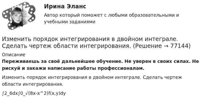      
            Описание
            Переживаешь за своё дальнейшее обучение. Не уверен в своих силах. Не рискуй и закажи написание работы профессионалам. Изменить порядок интегрирования в двойном интеграле. Сделать чертеж области интегрирования.∫2_6dx∫0_√(8x-x^2)f(x,y)dy   
            
            
            Изменённое состояние сознания, - это...Изменить порядок интегрирования в двойном интеграле. Сделать чертеж области интегрирования.Измерение горизонтальных углов способом приемов Измерением называется совокупность операций по нахождению значения физической величиныИзмерение силы F=mg, основанное на измерении основной величины m-массы и использовании физической постоянной g, является_____ измерениемИзмеритель, который используется для исчисления хозяйственных средств и операций в единой оценке называетсяИзмерительный прибор не имеет систематических ошибок (математическое ожидание ошибок равно нулю). Вероятность того, что ошибка не превзойдет по абсолютной величине n=21м, равна p=0,8926. Найти вероятность того, что ошибки не превзойдутИзменение внутренней энергии системы Fe(к) + Cl2(г) = FeCl2(к) равно -334,0 кДж. Рассчитайте ΔH0 для этой реакции. Условия стандартные.Изменение потребительских … может быть обусловлено изменением благосостояния населения, ожиданиями населения, которые оказывают значительное воздействие на потребительское поведение, задолженностью населения и уровнем налогов с домохозяйств Изменение размера ключевой ставки в сторону повышения…   не влияет на объем денежной массы в обращении.  приводит к увеличению денежной массы в обращении.  приводит к уменьшению инфляции.  приводит к росту инфляции.Изменение системы налогообложения относится к:Изменение совокупного предложения может происходить из-за изменения…Изменение характеристик личности юриста и его профессиональных возможностей в асоциальную сторону - это ... профессионального правосознанияИзменения, которые сейчас происходят в нашем обществе, настолько значительны, что вполне можно говорить о принципиально новой глобальной проблеме современной цивилизации - проблеме, которая должным образом еще не осознана и пока не заняла свое место в жизни людей.