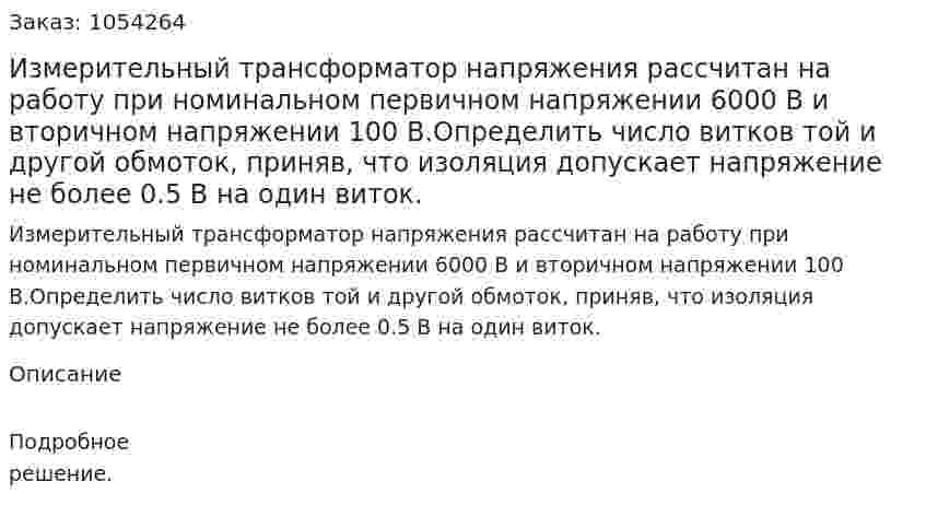 Измерительный трансформатор напряжения рассчитан на работу при номинальном первичном напряжении 6000 В и вторичном напряжении 100 В.Определить число витков той и другой обмоток, приняв, что изоляция допускает напряжение не более 0.5 В на один виток. 