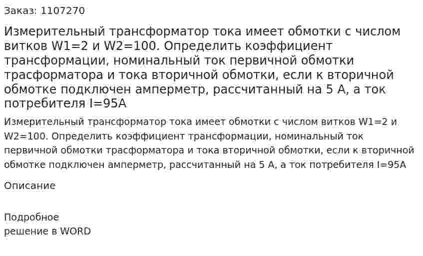 Измерительный трансформатор тока имеет обмотки с числом витков W1=2 и W2=100. Определить коэффициент трансформации, номинальный ток первичной обмотки трасформатора и тока вторичной обмотки, если к вторичной обмотке подключен амперметр, рассчитанный на 5 А, а ток потребителя I=95А 