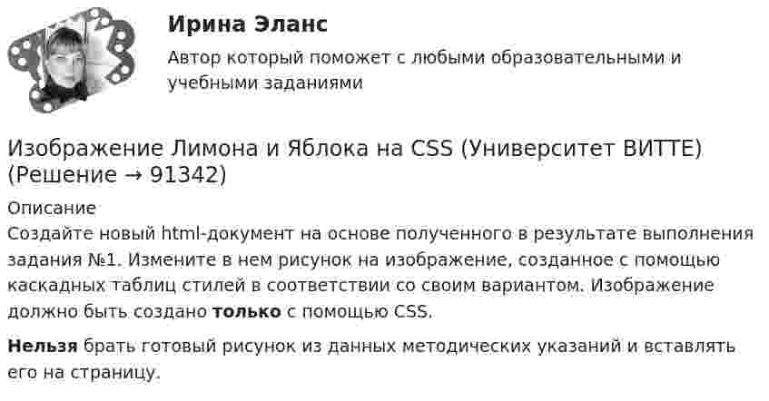     
            Описание
            Создайте новый html-документ на основе полученного в результате выполнения задания №1. Измените в нем рисунок на изображение, созданное с помощью каскадных таблиц стилей в соответствии со своим вариантом. Изображение должно быть создано только с помощью CSS. Нельзя брать готовый рисунок из данных методических указаний и вставлять его на страницу.   
            
            
            Изображение конструкций в виде схем (ферм) выполняется в масштабе: ТулГУИзображение Лимона и Яблока на CSS (Университет ВИТТЕ)Изображение предмета на нескольких (двух или трех) совмещенных плоскостях называется ...Изображение тыквы на CSS (pumkin on CSS)Изобразите в виде схемы систему построения Министерства юстиции РФ. Какие службы входят в состав данного правоохранительного органа, какова их изобразить геометрически на плоскости следующие комплексные числаИзобразить принципиальную схему включения семисегментного полупроводникового индикатора. Описать принцип действия индикатора. Указать какой цифровой код и какие состояния выходов дешифратора определяют Из нескольких вариантов ответов выберите единственно правильный  If I... about their financial problems, I woudn't have done business with them.Из нескольких вариантов ответов выберите единственно правильный  If we'd found suitable premises, we... earlierИз нескольких вариантов ответов выберите единственно правильный  If you... те more information, I won't be able to help youИз нескольких вариантов ответов выберите единственно правильный  She ... piano lessons since last JuneИз нескольких вариантов ответов выберите единственно правильный.  Не said that he ... her for several years.Из нескольких вариантов ответов выберите единственно правильный.  Не ... this article for three hours and hasn't finished it yetИз нижеперечисленного выделите элементы внутренней среды организации.