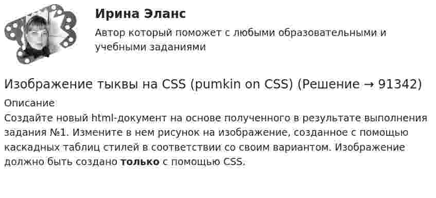     
            Описание
            Создайте новый html-документ на основе полученного в результате выполнения задания №1. Измените в нем рисунок на изображение, созданное с помощью каскадных таблиц стилей в соответствии со своим вариантом. Изображение должно быть создано только с помощью CSS.      
            
            
            Изображение предмета на нескольких (двух или трех) совмещенных плоскостях называется ...Изображение тыквы на CSS (pumkin on CSS)Изобразите в виде схемы систему построения Министерства юстиции РФ. Какие службы входят в состав данного правоохранительного органа, какова их изобразить геометрически на плоскости следующие комплексные числаИзобразить принципиальную схему включения семисегментного полупроводникового индикатора. Описать принцип действия индикатора. Указать какой цифровой код и какие состояния выходов дешифратора определяют Изобразить структуру фотоприемника. Изобразить ВАХ фотоприемника. Дать определение основным параметрам. Пояснить принцип работы фотоприемника.Изобразить схему включения светодиода, с указанием полярности  включения источника питания Uпит и номинала ограничительного сопротивления Rогр . Рассчитать какую силу света обеспечивает светодиод, при заданных Uпит и Rогр. Определить длину волныИз нескольких вариантов ответов выберите единственно правильный  If you... те more information, I won't be able to help youИз нескольких вариантов ответов выберите единственно правильный  She ... piano lessons since last JuneИз нескольких вариантов ответов выберите единственно правильный.  Не said that he ... her for several years.Из нескольких вариантов ответов выберите единственно правильный.  Не ... this article for three hours and hasn't finished it yetИз нижеперечисленного выделите элементы внутренней среды организации.Износ и амортизация основного капиталаИзображение конструкций в виде схем (ферм) выполняется в масштабе: ТулГУ